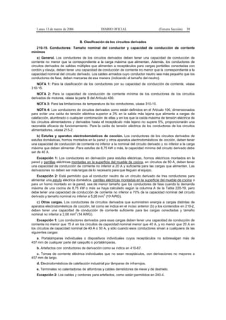 Lunes 13 de marzo de 2006                   DIARIO OFICIAL                          (Tercera Sección)   39


                                 B. Clasificación de los circuitos derivados
   210-19. Conductores: Tamaño nominal del conductor y capacidad de conducción de corriente
mínimos
    a) General. Los conductores de los circuitos derivados deben tener una capacidad de conducción de
corriente no menor que la correspondiente a la carga máxima que alimentan. Además, los conductores de
circuitos derivados de salidas múltiples que alimenten a receptáculos para cargas portátiles conectadas con
cordón y clavija, deben tener una capacidad de conducción de corriente no menor que la correspondiente a la
capacidad nominal del circuito derivado. Los cables armados cuyo conductor neutro sea más pequeño que los
conductores de fase, deben marcarse de esa manera (indicando el tamaño del neutro).
   NOTA 1: Para la clasificación de los conductores por su capacidad de conducción de corriente, véase
310-15.
    NOTA 2: Para la capacidad de conducción de corriente mínima de los conductores de los circuitos
derivados de motores, véase la parte B del Artículo 430.
   NOTA 3: Para las limitaciones de temperatura de los conductores, véase 310-10.
    NOTA 4: Los conductores de circuitos derivados como están definidos en el Artículo 100, dimensionados
para evitar una caída de tensión eléctrica superior a 3% en la salida más lejana que alimente a cargas de
calefacción, alumbrado o cualquier combinación de ellas y en los que la caída máxima de tensión eléctrica de
los circuitos alimentadores y derivados hasta el receptáculo más lejano no supere 5%, proporcionarán una
razonable eficacia de funcionamiento. Para la caída de tensión eléctrica de los conductores de los circuitos
alimentadores, véase 215-2.
    b) Estufas y aparatos electrodomésticos de cocción. Los conductores de los circuitos derivados de
estufas domésticas, hornos montados en la pared y otros aparatos electrodomésticos de cocción, deben tener
una capacidad de conducción de corriente no inferior a la nominal del circuito derivado y no inferior a la carga
máxima que deban alimentar. Para estufas de 8,75 kW o más, la capacidad mínima del circuito derivado debe
ser de 40 A.
    Excepción 1: Los conductores en derivación para estufas eléctricas, hornos eléctricos montados en la
pared y parrillas eléctricas montadas en la superficie del mueble de cocina, en circuitos de 50 A, deben tener
una capacidad de conducción de corriente no inferior a 20 A y suficiente para las cargas que alimenten. Las
derivaciones no deben ser más largas de lo necesario para que lleguen al equipo.
    Excepción 2: Está permitido que el conductor neutro de un circuito derivado de tres conductores para
alimentar una estufa eléctrica doméstica, parrillas eléctricas montadas en la superficie del mueble de cocina o
para un horno montado en la pared, sea de menor tamaño que los conductores de fase cuando la demanda
máxima de una cocina de 8,75 kW o más se haya calculado según la columna A de la Tabla 220-19, pero
debe tener una capacidad de conducción de corriente no inferior a 70% de la capacidad nominal del circuito
                                                  2
derivado y tamaño nominal no inferior a 5,26 mm (10 AWG).
   c) Otras cargas. Los conductores de circuitos derivados que suministren energía a cargas distintas de
aparatos electrodomésticos de cocción, tal como se indica en el inciso anterior (b) y los contenidos en 210-2,
deben tener una capacidad de conducción de corriente suficiente para las cargas conectadas y tamaño
                             2
nominal no inferior a 2,08 mm (14 AWG).
    Excepción 1: Los conductores derivados para esas cargas deben tener una capacidad de conducción de
corriente no menor que 15 A en los circuitos de capacidad nominal menor que 40 A, y no menor que 20 A en
los circuitos de capacidad nominal de 40 A o 50 A, y sólo cuando esos conductores sirvan a cualquiera de las
siguientes cargas:
   a. Portalámparas individuales o dispositivos individuales cuyos receptáculos no sobresalgan más de
457 mm de cualquier parte del casquillo o portalámparas.
   b. Artefactos con conductores de derivación como se indica en 410-67.
   c. Tomas de corriente eléctrica individuales que no sean receptáculos, con derivaciones no mayores a
457 mm de largo.
   d. Electrodomésticos de calefacción industrial por lámparas de infrarrojos.
   e. Terminales no calentadoras de alfombras y cables derretidores de nieve y de deshielo.
   Excepción 2: Los cables y cordones para artefactos, como están permitidos en 240-4.
 