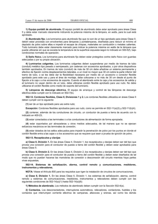 Lunes 13 de marzo de 2006                    DIARIO OFICIAL                                             400


    1) Equipo portátil de alumbrado. El equipo portátil de alumbrado debe estar aprobado para áreas Clase
II y debe estar marcado claramente indicando la potencia máxima de la lámpara, en watts, para la cual está
aprobado.
   2) Alumbrado fijo. Los luminarios para alumbrado fijo que no son de un tipo aprobado para áreas Clase II,
deben estar provistas con envolventes para lámparas y portalámparas, diseñadas para reducir al mínimo el
depósito de polvo sobre ellas e impedir el escape de chispas, materiales en combustión o metales calientes.
Todo luminario debe estar claramente marcado para indicar la potencia máxima en watts de la lámpara que
puede utilizarse sin que se exceda la temperatura de la superficie expuesta según lo indicado en 500-5(f), bajo
condiciones normales de operación.
   3) Daño físico. Los luminarios para alumbrado fijo deben estar protegidos contra daño físico con guardas
adecuadas o por su propia ubicación.
     4) Luminarios colgantes. Los luminarios colgantes deben suspenderse por medio de tramos de tubo
(conduit) metálico tipo pesado o semipesado, por cadenas con accesorios aprobados, o por otros dispositivos
también aprobados. En tramos de tubo (conduit) de más de 30 cm debe añadirse un sistema permanente y
efectivo de fijación contra desplazamientos laterales, a un nivel no mayor que 30 cm sobre la parte inferior del
tramo de tubo, o se les debe dar la flexibilidad necesaria por medio de un accesorio o conector flexible
aprobado para este uso y para el área de montaje, debe colocarse a no más de 30 cm desde el punto de
fijación a la caja o a los accesorios de soporte. Cuando el alambrado entre la caja y los accesorios de salida y
el luminario no vayan dentro de un tubo, debe utilizarse cordón flexible aprobado para uso rudo. No debe
utilizarse el cordón flexible como medio de soporte del luminario.
    5) Lámparas de descarga eléctrica. El equipo de arranque y control de las lámparas de descarga
eléctrica debe cumplir con lo indicado en 502-7(b).
   502-12. Cordones flexibles, Clase II, Divisiones 1 y 2. Los cordones flexibles utilizados en áreas Clase II
deben cumplir con lo siguiente:
   (1) ser de un tipo aprobado para uso extra rudo;
   Excepción: Cordones flexibles aprobados para uso rudo, como se permite en 502-11(a)(3) y 502-11(b)(4).
    (2) contener, además de los conductores de circuito, un conductor de puesta a tierra de acuerdo con lo
indicado en 400-23;
   (3) estar conectados a las terminales o a los conductores de alimentación de forma apropiada;
   (4) estar soportados por abrazaderas u otros medios adecuados, de tal manera que no se ejerzan
esfuerzos mecánicos en las terminales de conexión;
   (5) estar dotados de los sellos adecuados para impedir la penetración de polvo por los puntos en donde el
cordón flexible entra a las cajas o a los accesorios que se requiere que sean a prueba de ignición de polvo.
   502-13. Receptáculos y clavijas
   a) Clase II, División 1. En las áreas Clase II, División 1, los receptáculos y clavijas deben ser del tipo que
provea una conexión para el conductor de puesta a tierra del cordón flexible y deben estar aprobados para
áreas Clase II.
    b) Clase II, División 2. En las áreas Clase II, División 2, los receptáculos y clavijas deben ser del tipo que
provea una conexión para el conductor de puesta a tierra del cordón flexible y deben estar diseñados de tal
modo que no puedan hacerse las maniobras de conexión o desconexión del circuito mientras haya partes
vivas expuestas.
   502-14. Sistemas de señalización, alarma, control remoto y comunicaciones, medidores,
instrumentos y relevadores.
   NOTA: Véase el Artículo 800 para los requisitos que rigen la instalación de circuitos de comunicaciones.
    a) Clase II, División 1. En las áreas Clase II, División 1, los sistemas de señalización, alarma, control
remoto y sistemas de comunicaciones, medidores, instrumentos y relevadores deben cumplir con las
siguientes condiciones de 502-14(a)(1) hasta 502-14(a)(6):
   1) Métodos de alambrado. Los métodos de alambrado deben cumplir con la Sección 502-4(a).
   2) Contactos. Los desconectadores, interruptores automáticos, relevadores, contactores, fusibles y los
contactos que interrumpen corriente eléctrica de campanas, altavoces y sirenas, así como los demás
 