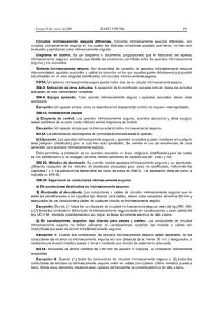 Lunes 13 de marzo de 2006                  DIARIO OFICIAL                                           406


    Circuitos intrínsecamente seguros diferentes. Circuitos intrínsecamente seguros diferentes, son
circuitos intrínsecamente seguros en los cuales las distintas conexiones posibles que tienen no han sido
evaluadas y aprobadas como intrínsecamente seguras.
     Diagrama de control. Es un diagrama o documento proporcionado por el fabricante del aparato
intrínsecamente seguro o asociado, que detalla las conexiones permitidas entre los aparatos intrínsecamente
seguros y los asociados.
    Sistema intrínsecamente seguro. Son ensambles de conexión de aparatos intrínsecamente seguros
interconectados, aparatos asociados y cables de conexión en los que aquellas partes del sistema que puedan
ser utilizadas en un área peligrosa (clasificada), son circuitos intrínsecamente seguros.
   NOTA: Un sistema intrínsecamente seguro puede incluir más de un circuito intrínsecamente seguro.
    504-3. Aplicación de otros Artículos. A excepción de lo modificado por este Artículo, todos los Artículos
aplicables de esta norma deben cumplirse.
   504-4. Equipo aprobado. Todo aparato intrínsecamente seguro y aparatos asociados deben estar
aprobados.
   Excepción: Un aparato simple, como se describe en el diagrama de control, no requiere estar aprobado.
   504-10. Instalación de equipo
   a) Diagrama de control. Los aparatos intrínsecamente seguros, aparatos asociados y otros equipos,
deben instalarse de acuerdo con lo indicado en los diagramas de control.
   Excepción: Un aparato simple que no interconecta circuitos intrínsecamente seguros.
   NOTA: La identificación del diagrama de control está marcada sobre el aparato.
   b) Ubicación. Los aparatos intrínsecamente seguros y aparatos asociados pueden instalarse en cualquier
área peligrosa (clasificada) para la cual han sido aprobados. Se permite el uso de envolventes de usos
generales para aparatos intrínsecamente seguros.
   Debe permitirse la instalación de los aparatos asociados en áreas peligrosas (clasificadas) para las cuales
se han identificado o si se protegen por otros medios permitidos en los Artículos 501 a 503 y 505.
     504-20. Métodos de alambrado. Se permite instalar aparatos intrínsecamente seguros y su alambrado,
utilizando cualquiera de los métodos de alambrado adecuados para áreas no clasificadas, incluyendo los
Capítulos 7 y 8. La aplicación de sellos debe ser como se indica en 504-70, y la separación debe ser como la
indicada en 504-30.
   504-30. Separación de conductores intrínsecamente seguros
   a) De conductores de circuitos no intrínsecamente seguros
   1) Alambrado al descubierto. Los conductores y cables de circuitos intrínsecamente seguros que no
estén en canalizaciones o en soportes tipo charola para cables, deben estar separados al menos 50 mm y
asegurados de los conductores y cables de cualquier circuito no intrínsecamente seguro.
    Excepción: Donde: (1) todos los conductores de circuitos intrínsecamente seguros sean del tipo MC o MI;
o (2) todos los conductores del circuito no intrínsecamente seguros estén en canalizaciones o sean cables del
tipo MC o MI, donde la cubierta metálica sea capaz de llevar la corriente eléctrica de falla a tierra.
     2) En canalizaciones, soportes tipo charola para cables y cables. Los conductores de circuitos
intrínsecamente seguros no deben colocarse en canalizaciones, soportes tipo charola o cables con
conductores que sean de circuito no intrínsecamente seguros.
   Excepción 1: Cuando los conductores de circuitos intrínsecamente seguros estén separados de los
conductores de circuitos no intrínsecamente seguros por una distancia de al menos 50 mm y asegurados, o
mediante una división metálica puesta a tierra o mediante una división de aislamiento adecuado.
   NOTA: Divisiones de lámina metálica de 0,90 mm de espesor o mayores, se consideran normalmente
aceptables.
     Excepción 2: Cuando: (1) todos los conductores de circuitos intrínsecamente seguros o (2) todos los
conductores de circuitos no intrínsecamente seguros estén en cables con cubierta o forro metálico puesta a
tierra, donde esos elementos metálicos sean capaces de transportar la corriente eléctrica de falla a tierra.
 