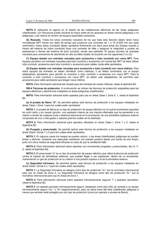 Lunes 13 de marzo de 2006                  DIARIO OFICIAL                                          409


    NOTA 2: Aplicando el ingenio en el diseño de las instalaciones eléctricas de las áreas peligrosas
(clasificadas), con frecuencia puede ubicarse la mayor parte de los aparatos en áreas menos peligrosas o no
peligrosas, y así reducir el número de equipos especiales necesarios.
    (b) Roscado. Todos los tubos (conduits) roscados de los que trata esta Sección deben tener rosca
normalizada NPT hecha con dado de tarraja que produzca una conicidad de 1 a 16 (0,625 mm por cada
centímetro). Estos tubos (conduits) deben apretarse firmemente con llave para evitar las chispas cuando a
través del sistema de tubos (conduits) fluya una corriente de falla y asegurar la integridad a prueba de
explosiones o llamas del sistema de tubo (conduit), donde sea aplicable. El equipo provisto de entradas
roscadas para conexiones de alambrado en sitio se debe instalar de acuerdo con los siguientes (1) o (2):
   (1) Equipo dotado con entradas roscadas para accesorios o tubo (conduit) con rosca NPT. Para
equipos provistos con entradas roscadas para tubo (conduit) o accesorios con roscas tipo NPT se debe utilizar
tubo (conduit), accesorios para tubo (conduit) o accesorios para cables, todos ellos aprobados.
   (2) Equipo dotado con entradas roscadas para accesorios o tubo (conduit) con rosca métrica. Para
estos equipos las entradas se deben identificar como métricas, o se deben suministrar con el equipo
adaptadores aprobados para permitir la conexión a tubo (conduit) o accesorios con rosca NPT. Para la
conexión a tubo (conduit) o accesorios con rosca NPT, se deben usar adaptadores. Se permitirá usar
accesorios para cable aprobados que tengan rosca métrica.
      NOTA: Para información adicional del roscado para las entradas de roscas métricas, véase el apéndice B2.
   505-4 Técnicas de protección. A continuación se indican las técnicas de protección aceptables para los
equipos eléctricos y electrónicos instalados en áreas peligrosas (clasificadas).
      NOTA: Para información adicional sobre aparatos para uso en áreas Clase I, Zona 0, 1, véase el Apéndice
B2.
   (a) A prueba de flama "d". Se permitirá aplicar esta técnica de protección a los equipos instalados en
áreas Clase I, Zona 1 para los cuales estén aprobados.
    NOTA 1: A prueba de flama es un tipo de protección de equipo eléctrico en el cual la envolvente soportará
sin sufrir daño y sin causar ignición, una explosión interna de una mezcla inflamable que ha penetrado a su
interior a través de cualquier junta o abertura estructural en la envolvente, de una atmósfera explosiva externa
compuesta de uno o más gases o vapores para los cuales se ha diseñado.
   NOTA 2: Para información adicional para aparatos utilizados en áreas Clase I, Zona 1 y 2, véase el
Apéndice B2.
   (b) Purgado y presurizado. Se permite aplicar esta técnica de protección a los equipos instalados en
áreas Clase I Zonas 1 o 2 para los cuales estén aprobados.
    NOTA 1: En algunos casos los riesgos se pueden reducir, o las áreas (clasificadas) peligrosas se pueden
limitar o eliminar, mediante una adecuada ventilación con presión positiva desde una fuente de aire limpio,
junto con otros medios de seguridad eficaces en caso de que la ventilación falle.
    NOTA 2: Para información adicional sobre aparatos con envolventes purgadas y presurizadas, tipo X, Y,
Z, véase el Apéndice B2.
   NOTA 3: El presurizado "p" es un tipo de protección de equipo eléctrico que utiliza la técnica de protección
contra el ingreso de atmósferas externas, que pueden llegar a ser explosivas, dentro de un envolvente,
manteniendo un gas de protección en su interior a una presión superior a la de la atmósfera externa.
   (c) Seguridad intrínseca. Se permitirá aplicar esta técnica de protección a los equipos instalados en
áreas Clase I Zonas 0 o 1 para los cuales estén aprobados.
   NOTA 1: La Seguridad Intrínseca se designa como tipo de protección "ia " por la normativa internacional
para uso en áreas de Zona 0. La Seguridad Intrínseca se designa como tipo de protección "ib " por la
normativa internacional para uso en áreas de Zona 1.
   NOTA 2: Para información adicional sobre aparatos intrínsecamente seguros “i” y aparatos asociados,
véase el Apéndice B2.
     NOTA 3: Un aparato asociado intrínsecamente seguro, designado como [ia] o [ib], se conecta a un equipo
intrínsecamente seguro ("ia " o "ib" respectivamente), pero se ubica fuera del área (clasificada) peligrosa a
menos que también esté protegido por otro tipo de protección (como por ejemplo a prueba de flama).
 