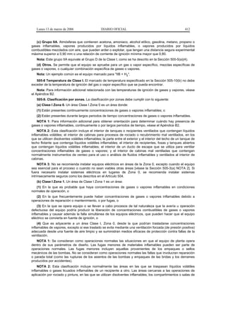 Lunes 13 de marzo de 2006                     DIARIO OFICIAL                                               412


   (c) Grupo IIA. Atmósferas que contienen acetona, amoniaco, alcohol etílico, gasolina, metano, propano o
gases inflamables, vapores producidos por líquidos inflamables, o vapores producidos por líquidos
combustibles mezclados con aire, que pueden arder o explotar, que tengan una distancia segura experimental
máxima superior a 0,90 mm o una relación de corriente de ignición mínima mayor que 0,80.
   Nota: Este grupo IIA equivale al Grupo D de la Clase I, como se ha descrito en la Sección 500-5(a)(4).
   (d) Otros. Se permite que el equipo se apruebe para un gas o vapor específico, mezclas específicas de
gases o vapores, o cualquier combinación específica de gases o vapores.
   Nota: Un ejemplo común es el equipo marcado para "IIB + H2".
   505-8 Temperatura de Clase I. El marcado de temperatura especificado en la Sección 505-10(b) no debe
exceder de la temperatura de ignición del gas o vapor específico que se pueda encontrar.
    Nota: Para información adicional relacionada con las temperaturas de ignición de gases y vapores, véase
el Apéndice B2.
   505-9. Clasificación por zonas. La clasificación por zonas debe cumplir con lo siguiente:
   (a) Clase I Zona 0. Un área Clase I Zona 0 es un área donde:
   (1) Están presentes continuamente concentraciones de gases o vapores inflamables; o
   (2) Están presentes durante largos periodos de tiempo concentraciones de gases o vapores inflamables.
   NOTA 1: Para información adicional para obtener orientación para determinar cuándo hay presencia de
gases o vapores inflamables, continuamente o por largos períodos de tiempo, véase el Apéndice B2.
     NOTA 2: Esta clasificación incluye el interior de tanques o recipientes ventilados que contengan líquidos
inflamables volátiles; el interior de cabinas para procesos de rociado o recubrimiento mal ventilados, en los
que se utilicen disolventes volátiles inflamables; la parte entre el exterior y el interior del techo de un tanque de
techo flotante que contenga líquidos volátiles inflamables; el interior de recipientes, fosas y tanques abiertos
que contengan líquidos volátiles inflamables; el interior de un ducto de escape que se utiliza para ventilar
concentraciones inflamables de gases o vapores; y el interior de cabinas mal ventiladas que contengan
normalmente instrumentos de venteo para el uso o análisis de fluidos inflamables y ventilados al interior de
cabinas.
     NOTA 3: No se recomienda instalar equipos eléctricos en áreas de la Zona 0, excepto cuando el equipo
sea esencial para el proceso o cuando no sean viables otras áreas [véase la Sección 505-3(a) NOTA 2]. Si
fuera necesario instalar sistemas eléctricos en lugares de Zona 0, se recomienda instalar sistemas
intrínsecamente seguros como los descritos en el Artículo 504.
   (b) Clase I Zona 1. Un área de Clase I Zona 1 es un área:
   (1) En la que es probable que haya concentraciones de gases o vapores inflamables en condiciones
normales de operación, o
   (2) En la que frecuentemente puede haber concentraciones de gases o vapores inflamables debido a
operaciones de reparación o mantenimiento, o por fugas, o
     (3) En la que se opera equipo o se llevan a cabo procesos de tal naturaleza que la avería u operación
defectuosa del equipo podría producir la liberación de concentraciones combustibles de gases o vapores
inflamables y causar además la falla simultánea de los equipos eléctricos, que pueden hacer que el equipo
eléctrico se convierta en fuente de ignición, o
     (4) Que es adyacente a un área Clase I, Zona 0, desde la que podrían trasladarse concentraciones
inflamables de vapores, excepto si ese traslado se evita mediante una ventilación forzada (de presión positiva)
adecuada desde una fuente de aire limpio y se suministran medios eficaces de protección contra fallas de la
ventilación.
   NOTA 1: Se consideran como operaciones normales las situaciones en que el equipo de planta opera
dentro de sus parámetros de diseño. Las fugas menores de materiales inflamables pueden ser parte de
operaciones normales. Las fugas menores incluyen aquellas provenientes de los empaques o sellos
mecánicos de las bombas. No se consideran como operaciones normales las fallas que involucran reparación
o parada total (como las rupturas de los asientos de las bombas y empaques de las bridas y los derrames
producidos por accidentes).
     NOTA 2: Esta clasificación incluye normalmente las áreas en las que se traspasan líquidos volátiles
inflamables o gases licuados inflamables de un recipiente a otro. Las áreas cercanas a las operaciones de
aplicación por rociado y pintura, en las que se utilizan disolventes inflamables; los compartimientos o salas de
 