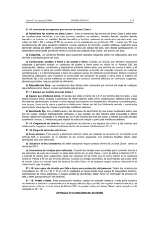 Lunes 13 de marzo de 2006                      DIARIO OFICIAL                                               419


   511-6. Alambrado en espacios por encima de áreas Clase I
    a) Alambrado fijo encima de áreas Clase I. Todo el alambrado fijo encima de áreas Clase I debe estar
en canalizaciones metálicas, o en tubo (conduit) metálico, no metálico, metálico flexible, metálico flexible
hermético a líquidos, no metálico flexible hermético a líquidos, sistemas de alambrado manufacturado con
cable tipo MC o MI o cables PLTC de acuerdo con lo establecido en el Artículo 725, o cable tipo TC. Las
canalizaciones de pisos celulares metálicos o pisos celulares de concreto, pueden utilizarse solamente para
alimentar salidas del plafón o extensiones hacia el área por debajo del piso, pero dichas canalizaciones no
deben tener conexiones que lleven dentro o a través de cualquier área Clase I por encima del piso.
   b) Colgantes. Los cordones flexibles para suspender aparatos colgantes deben ser adecuados para ese
servicio y aprobados para uso rudo.
    c) Conductores puestos a tierra y de puesta a tierra. Cuando un circuito que alimente accesorios
colgantes o portátiles incluya un conductor de puesta a tierra como se indica en el Artículo 200, los
receptáculos, clavijas, conectores y dispositivos similares deben tener una terminal de puesta a tierra, y el
conductor puesto a tierra del cordón flexible debe conectarse al tornillo del casquillo roscado de cualquier
portalámparas o a la terminal puesta a tierra de cualquier equipo de utilización suministrado. Deben proveerse
dispositivos adecuados para mantener la continuidad del conductor de puesta a tierra entre el sistema de
alambrado fijo y las partes metálicas no destinadas a conducir corriente eléctrica de luminarios colgantes,
lámparas portátiles y equipo portátil de utilización.
   d) Receptáculos fijos. Los receptáculos fijos deben estar colocados por encima del nivel de cualquier
área definida como Clase I, o estar aprobados para el área.
   511-7. Equipo por encima de áreas Clase I
   a) Equipo que produzca arcos. El equipo que esté a menos de 3,5 m por encima del nivel piso, y que
pueda producir arcos, chispas o partículas de metal caliente, tales como cortacircuitos, tableros para carga
de baterías, generadores, motores u otros equipos (excluyendo los receptáculos, lámparas y portalámparas),
que tengan contactos de cierre y apertura o deslizantes, deben ser del tipo totalmente cerrado o construidos
para impedir el escape de chispas o partículas metálicas calientes.
     b) Alumbrado fijo. Los portalámparas y las lámparas de alumbrado fijo que están localizados sobre vías
por las cuales circulan habitualmente vehículos, o que puedan de otra manera estar expuestas a daños
físicos, deben ser colocadas a no menos de 3,5 m por encima del nivel del suelo, a menos que sean del tipo
totalmente cerrado, o construidos para impedir la salida de chispas o partículas metálicas calientes.
   511-8. Cargadores de baterías. Los cargadores de baterías y sus equipos de control, y las baterías que
estén siendo cargadas, no deben localizarse dentro de las áreas clasificadas en 511-3.
   511-9. Carga de vehículos eléctricos
    a) Generalidades. Todo equipo y alambrado eléctrico debe ser instalado de acuerdo con lo indicado en el
Artículo 625, a excepción de lo indicado en los incisos siguientes. Los cordones flexibles deben estar
aprobados para uso extra rudo.
    b) Ubicación de los conectores. No debe colocarse ningún conector dentro de un área Clase I como se
define en 511-3.
    c) Conexiones de clavijas para vehículos. Cuando las clavijas sean proveídas para conexión directa a
los vehículos, el punto de conexión no debe estar dentro de un área Clase I, como lo define la Sección 511-3,
y cuando el cordón esté suspendido, debe ser colocado de tal modo que el punto inferior de la catenaria
quede al menos a 15 cm por encima del piso. Cuando un arreglo automático es suministrado para jalar tanto
al cordón como a la clavija fuera del alcance de daño físico, no se requiere ningún conector adicional en el
cable o en la caja de salida.
     511-10. Interruptor de circuito por falla a tierra para protección del personal. Todos los receptáculos
monofásicos de 120 V o 127 V, 15 A y 20 A, instalados en áreas donde haya equipo de diagnóstico eléctrico,
herramientas de mano eléctricas, o equipo portátil de alumbrado, deben tener un interruptor de circuito por
falla a tierra para protección del personal.
    511-16. Puesta a tierra. Toda canalización metálica, cables con pantalla metálica, y toda parte metálica
no destinada a conducir corriente eléctrica de equipo eléctrico fijo o portátil, sin importar la tensión eléctrica, se
deben poner a tierra como lo indica el Artículo 250. La puesta a tierra en áreas Clase I debe cumplir con lo
indicado en 501-16.
                                  ARTICULO 513-HANGARES DE AVIACION
 