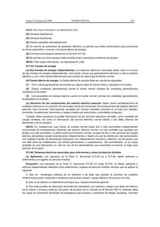 Lunes 13 de marzo de 2006                    DIARIO OFICIAL                                         453


   NOTA: Para mayor información, ver Apéndices B1 y B2
   (4) Cámaras hiperbáricas.
   (5) Cámaras hipobáricas.
   (6) Puertas operadas automáticamente.
    (7) Un mínimo de autoclaves de operación eléctrica, se permite que estén conformados para conectarse
en forma automática o manual, a la fuente alterna de energía.
   (8) Controles para equipos listados en la Sección 517-34.
   (9) Se permite que otros equipos seleccionados sean conectados al sistema de equipos.
   NOTA: Para mayor información, ver Apéndices B1 y B2.
   517-35. Fuentes de energía
    (a) Dos fuentes de energía independientes. Los sistemas eléctricos esenciales deben tener un mínimo
de dos fuentes de energía independientes. Una fuente normal que generalmente alimente a todo el sistema
eléctrico y una o más fuentes alternas para uso cuando se interrumpa el servicio normal.
   (b) Fuente alterna de energía. La fuente alterna de energía debe ser una de las siguientes:
   (1)   Uno o varios generadores accionados por alguna clase de fuerza motriz y ubicados en el predio.
    (2) Otra(s) unidad(es) generadora(s) donde la fuente normal consista de unidad(es) generadora(s)
ubicada(s) en el predio.
    (3) Una acometida de energía externa cuando la fuente normal consista de unidad(es) generadora(s)
localizada(s) en el predio.
    (c) Ubicación de los componentes del sistema eléctrico esencial. Deben darse consideraciones de
cuidados externos en la ubicación de los locales donde se encuentren los componentes del sistema eléctrico
esencial, para minimizar interrupciones causadas por fuerzas naturales comunes en el área (por ejemplo:
tormentas, inundaciones, terremotos y riesgos creados por estructuras o actividades contiguas).
   También debe considerar la posible interrupción de los servicios eléctricos normales, como resultado de
causas similares, así como la interrupción del servicio eléctrico normal debido a las fallas internas del
alambrado o de los equipos.
    NOTA: En instalaciones cuya fuente de energía normal tenga dos o más acometidas independientes
provenientes de subestaciones diferentes del servicio eléctrico normal, es más confiable que aquellas que
tengan una sola acometida. La doble fuente de suministro normal, consiste de dos o más servicios de energía
eléctrica alimentados desde subestaciones independientes o desde una red de distribución del suministrador
con múltiples fuentes de alimentación dispuestos con independencia mecánica y eléctrica, de tal manera que
una falla entre las instalaciones, las fuentes generadoras o subestaciones del suministrador, no es causa
probable de una interrupción en más de uno de los alimentadores que suministran el servicio al lugar para
atención de la salud.
   517-40. Sistemas eléctricos esenciales para enfermerías y áreas de atención limitada
   (a) Aplicación. Los requisitos de la Parte C, Secciones 517-40 (c) a 517-44, deben aplicarse a
enfermerías y en lugares de atención limitada.
    Excepción: Los requisitos de la Parte C, Secciones 517-40 (c) hasta 517-44, no deben aplicarse a
edificios independientes utilizados como enfermerías y lugares de atención limitada, siempre que se aplique lo
siguiente:
    1. Que se mantengan políticas de no admisión y de altas que impidan la provisión de cuidados
ininterrumpidos para pacientes o residentes que puedan requerir equipo eléctrico de soporte a la vida.
   2. Que no se ofrezca un tratamiento quirúrgico que requiera anestesia general.
    3. Que esté provista de sistema(s) automático(s) operado(s) con baterías o equipo que debe ser efectivo
por lo menos 1,5 horas y esté por otra parte, de acuerdo con lo indicado en la Sección 700-12. Además, debe
ser capaz de suministrar alumbrado de emergencia para puertas y corredores de salidas, escaleras, centrales
 