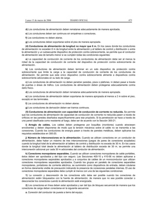 Lunes 13 de marzo de 2006                   DIARIO OFICIAL                                            475


   d) Los conductores de alimentación deben rematarse adecuadamente de manera aprobada.
   e) Los conductores deben ser continuos sin empalmes o conectores.
   f) Los conductores no deben atarse.
   g) Los conductores deben soportarse sobre el piso de manera apropiada.
    (4) Conductores de alimentación de longitud no mayor que 6 m. En los casos donde los conductores
de alimentación no exceden 6 m de longitud entre la alimentación y el tablero de control y distribución o entre
la alimentación y un subsecuente dispositivo de protección contra sobrecorriente, se permite que el conductor
de alimentación sea de tamaño menor si se cumplen todas las condiciones siguientes:
    a) La capacidad de conducción de corriente de los conductores de alimentación debe ser al menos la
mitad de la capacidad de conducción de corriente del dispositivo de protección contra sobrecorriente de
alimentación.
    b) Los conductores de alimentación deben terminar en un solo dispositivo de protección contra
sobrecorriente que limite la carga a la capacidad de conducción de corriente de los conductores de
alimentación. Se permite que este único dispositivo contra sobrecorriente alimente a dispositivos contra
sobrecorriente adicionales en su lado de carga.
   c) Los conductores de alimentación no deben penetrar paredes, pisos o plafones, ni deben pasar a través
de puertas o áreas de tráfico. Los conductores de alimentación deben protegerse adecuadamente contra
daño físico.
   d) Los conductores de alimentación deben rematarse adecuadamente de manera apropiada.
   e) Los conductores de alimentación deben soportarse de manera apropiada al menos a 2 m sobre el piso,
excepto en las terminales.
   f) Los conductores de alimentación no deben atarse.
   g) Los conductores de derivación deben ser tramos continuos.
     (5) Conductores de alimentación con capacidad de conducción de corriente no reducida. Se permite
que los conductores de alimentación de capacidad de conducción de corriente no reducida pasen a través de
orificios en las paredes diseñados específicamente para ese propósito. Si la penetración se hace a través de
una pared clasificada como resistente al fuego, debe ser de acuerdo con la Sección 300-21.
   i) Arreglo de cables. Los cables deben protegerse por boquillas (monitores) cuando atraviesen
envolventes y deben disponerse de modo que la tensión mecánica sobre el cable no se transmita a las
conexiones. Cuando los conductores de energía pasen a través de paredes metálicas, deben aplicarse los
requisitos establecidos en 300-20.
    j) Número de interconexiones en la alimentación. Cuando se utilicen conectores en un conductor de
alimentación, debe haber un máximo de tres interconexiones (juegos de pares de conectores acoplados)
cuando la longitud total de la alimentación al tablero de control y distribución no exceda de 30 m. En los casos
donde la longitud total desde la alimentación al tablero de distribución exceda de 30 m, se permite una
interconexión adicional por cada 30 m adicionales del conductor de alimentación.
    k) Conectores monopolares separables. Cuando se utilicen conectores monopolares de cable portátiles,
éstos deben ser aprobados y del tipo con seguro. Las Secciones 400-10 y 410-56 no deben aplicarse a
conectores monopolares separables aprobados y a conjuntos de cables de un monoconductor que utilizan
conectores monopolares separables aprobados. Cuando los grupos en paralelo de conectores separables
monopolares, portadores de corriente eléctrica, se suministre como dispositivos de entrada, deben rotularse
en forma claramente visible de precaución indicando la presencia de conexiones paralelas internas. El uso de
conectores monopolares separables debe cumplir al menos con una de las siguientes condiciones:
    1) La conexión y desconexión de los conectores sólo debe ser posible cuando los conectores de
alimentación estén bloqueados con la fuente de alimentación, de manera que no sea posible conectar o
desconectar los conectores cuando la alimentación esté energizada.
   2) Los conectores en línea deben estar aprobados y ser del tipo de bloqueo secuencial de manera que los
conectores de carga deban conectarse en la siguiente secuencia:
   a. Conexión del conductor de puesta a tierra del equipo.
 
