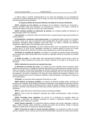 Lunes 13 de marzo de 2006                   DIARIO OFICIAL                                           477


   c. Utilicen cables o cordones multiconductores de uso extra rudo aprobados, con una capacidad de
conducción de corriente adecuada para el tipo de carga y no menor que la capacidad nominal de conducción
de corriente eléctrica de los conectores.
          E. Equipos portátiles del escenario diferente a los tableros de control y distribución
    520-61. Lámparas de arco eléctrico. Las lámparas de arco eléctrico, incluyendo sus envolventes y
balastros asociados, deben estar aprobados. Las extensiones de cordones, y los cables y cordones de
interconexión deben ser del tipo de uso extra rudo y estar aprobados.
   520-62. Unidades portátiles de distribución de potencia. Las unidades portátiles de distribución de
potencia deben cumplir con lo siguiente:
    a) Envolventes. La construcción debe ser de tal forma que no quede expuesta ninguna parte portadora de
corriente eléctrica.
    b) Receptáculos y protección contra sobrecorriente. Los receptáculos deben cumplir con lo indicado
en 520-45 y tener en la caja una protección contra sobrecorriente del circuito derivado. Los fusibles e
interruptores automáticos deben protegerse contra daño físico. Los cables y cordones que alimenten
receptáculos colgantes deben estar aprobados para uso extra rudo.
    c) Barras colectoras y terminales. Las barras colectoras deben tener una capacidad de conducción de
corriente igual a la suma de las capacidades nominales de corriente eléctrica de todos los circuitos
conectados a dichas barras colectoras. Se deben proveer zapatas para la conexión del cable principal.
   d) Entradas en cavidades de superficie. Las entradas en cavidades de superficie (clavijas empotradas)
que se utilicen para recibir energía deben tener marcada su capacidad nominal de conducción de corriente
en amperes.
    e) Arreglo de cables. Los cables deben estar adecuadamente protegidos cuando pasen a través de
envolventes y deben disponerse de manera que la tensión mecánica en el cable no se transmita a las
terminales.
   520-63. Alambrado de accesorios con soportes tipo brazo
    a) Alambrado de soportes tipo brazo. Los soportes tipo brazo utilizados sobre el escenario deben
alambrarse internamente, y el vástago del accesorio debe llevarse a la parte trasera del escenario donde se
coloca una boquilla o monitor al final del vástago. Se permite el alambrado exterior de los soportes tipo brazo
o de otros accesorios cuando estén alambrados con cordones diseñados para uso rudo que pasen a través
del escenario y sin juntas ni empalmes en el dosel de la parte posterior del accesorio y terminen en un
conector aprobado para su uso en un escenario, localizado, cuando sea posible, a una distancia no mayor que
45 cm del accesorio.
   b) Montaje. Los accesorios deben asegurarse firmemente en su lugar.
   520-64. Baterías de lámparas portátiles. Las baterías de lámparas portátiles deben construirse de
acuerdo con los requisitos de las baterías de lámparas suspendidas y luces laterales del proscenio descritos
en 520-44 (a). Cuando el cable de alimentación pase a través de paredes metálicas, debe protegerse con
boquillas o monitores y debe disponerse de manera que la tensión mecánica en el cable no se transmita a las
conexiones.
   NOTA 1: Véase 520-42 para el alambrado de baterías de lámparas portátiles.
   NOTA 2: Para los tipos de aislamiento requeridos para cables monoconductores, véase la Sección
520-68 (a) (3).
   520-65. Guirnaldas (luces colgantes). Las uniones en el alambrado de guirnaldas deben ser
escalonadas o alternadas. Las lámparas encerradas en linternas o dispositivos similares de material
combustible, deben equiparse con guardas.
    520-66. Efectos especiales. Los dispositivos eléctricos utilizados para simular relámpagos, caídas de
agua, y efectos similares, deben construirse y ubicarse de manera que las flamas, chispas y partículas
calientes no puedan entrar en contacto con material combustible.
    520-67. Conectores de cable de circuito derivado multipolar. Los conectores de cable de circuito
derivado multipolar, macho y hembra, para conductores flexibles deben construirse de manera que la tensión
 