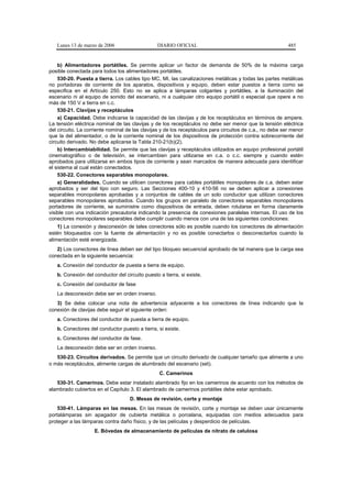 Lunes 13 de marzo de 2006                    DIARIO OFICIAL                                             485


    b) Alimentadores portátiles. Se permite aplicar un factor de demanda de 50% de la máxima carga
posible conectada para todos los alimentadores portátiles.
    530-20. Puesta a tierra. Los cables tipo MC, MI, las canalizaciones metálicas y todas las partes metálicas
no portadoras de corriente de los aparatos, dispositivos y equipo, deben estar puestos a tierra como se
especifica en el Artículo 250. Esto no se aplica a lámparas colgantes y portátiles, a la iluminación del
escenario ni al equipo de sonido del escenario, ni a cualquier otro equipo portátil o especial que opere a no
más de 150 V a tierra en c.c.
    530-21. Clavijas y receptáculos
    a) Capacidad. Debe indicarse la capacidad de las clavijas y de los receptáculos en términos de ampere.
La tensión eléctrica nominal de las clavijas y de los receptáculos no debe ser menor que la tensión eléctrica
del circuito. La corriente nominal de las clavijas y de los receptáculos para circuitos de c.a., no debe ser menor
que la del alimentador, o de la corriente nominal de los dispositivos de protección contra sobrecorriente del
circuito derivado. No debe aplicarse la Tabla 210-21(b)(2).
    b) Intercambiabilidad. Se permite que las clavijas y receptáculos utilizados en equipo profesional portátil
cinematográfico o de televisión, se intercambien para utilizarse en c.a. o c.c. siempre y cuando estén
aprobados para utilizarse en ambos tipos de corriente y sean marcados de manera adecuada para identificar
el sistema al cual están conectados.
    530-22. Conectores separables monopolares.
    a) Generalidades. Cuando se utilicen conectores para cables portátiles monopolares de c.a. deben estar
aprobados y ser del tipo con seguro. Las Secciones 400-10 y 410-56 no se deben aplicar a conexiones
separables monopolares aprobadas y a conjuntos de cables de un solo conductor que utilizan conectores
separables monopolares aprobados. Cuando los grupos en paralelo de conectores separables monopolares
portadores de corriente, se suministre como dispositivos de entrada, deben rotularse en forma claramente
visible con una indicación precautoria indicando la presencia de conexiones paralelas internas. El uso de los
conectores monopolares separables debe cumplir cuando menos con una de las siguientes condiciones:
    1) La conexión y desconexión de tales conectores sólo es posible cuando los conectores de alimentación
estén bloqueados con la fuente de alimentación y no es posible conectarlos o desconectarlos cuando la
alimentación esté energizada.
   2) Los conectores de línea deben ser del tipo bloqueo secuencial aprobado de tal manera que la carga sea
conectada en la siguiente secuencia:
   a. Conexión del conductor de puesta a tierra de equipo.
   b. Conexión del conductor del circuito puesto a tierra, si existe.
   c. Conexión del conductor de fase
   La desconexión debe ser en orden inverso.
   3) Se debe colocar una nota de advertencia adyacente a los conectores de línea indicando que la
conexión de clavijas debe seguir el siguiente orden:
   a. Conectores del conductor de puesta a tierra de equipo.
   b. Conectores del conductor puesto a tierra, si existe.
   c. Conectores del conductor de fase.
   La desconexión debe ser en orden inverso.
   530-23. Circuitos derivados. Se permite que un circuito derivado de cualquier tamaño que alimente a uno
o más receptáculos, alimente cargas de alumbrado del escenario (set).
                                                 C. Camerinos
   530-31. Camerinos. Debe estar instalado alambrado fijo en los camerinos de acuerdo con los métodos de
alambrado cubiertos en el Capítulo 3. El alambrado de camerinos portátiles debe estar aprobado.
                                    D. Mesas de revisión, corte y montaje
    530-41. Lámparas en las mesas. En las mesas de revisión, corte y montaje se deben usar únicamente
portalámparas sin apagador de cubierta metálica o porcelana, equipadas con medios adecuados para
proteger a las lámparas contra daño físico, y de las películas y desperdicio de películas.
                    E. Bóvedas de almacenamiento de películas de nitrato de celulosa
 
