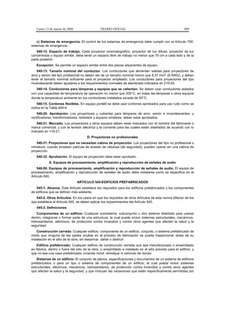 Lunes 13 de marzo de 2006                    DIARIO OFICIAL                                             489


    c) Sistemas de emergencia. El control de los sistemas de emergencia debe cumplir con el Artículo 700,
sistemas de emergencia.
    540-12. Espacio de trabajo. Cada proyector cinematográfico, proyector de luz difusa, proyector de luz
concentrada o equipo similar, debe tener un espacio libre de trabajo no menor que 75 cm a cada lado y de la
parte posterior.
   Excepción: Se permite un espacio similar entre dos piezas adyacentes de equipo.
    540-13. Tamaño nominal del conductor. Los conductores que alimenten salidas para proyectores de
arco y xenón del tipo profesional no deben ser de un tamaño nominal menor que 8,37 mm2 (8 AWG), y deben
tener el tamaño nominal suficiente para el proyector empleado. Los conductores para proyectores del tipo
incandescente deben ajustarse a los requerimientos normales de alambrado indicados en 210-24.
   540-14. Conductores para lámparas y equipos que se calientan. Se deben usar conductores aislados
con una capacidad de temperatura de operación no menor que 200°C, en todas las lámparas u otros equipos
donde la temperatura ambiente en los conductores instalados exceda de 50°C.
    540-15. Cordones flexibles. En equipo portátil se debe usar cordones aprobados para uso rudo como se
indica en la Tabla 400-4.
    540-20. Aprobación. Los proyectores y cubiertas para lámparas de arco, xenón e incandescentes, y
rectificadores, transformadores, reóstatos y equipos similares, deben estar aprobados.
    540-21. Marcado. Los proyectores y otros equipos deben estar marcados con el nombre del fabricante o
marca comercial, y con la tensión eléctrica y la corriente para las cuales estén diseñados de acuerdo con lo
indicado en 110-21.
                                       D. Proyectores no profesionales
   540-31. Proyectores que no necesitan cabina de proyección. Los proyectores del tipo no profesional o
miniatura, cuando empleen película de acetato de celulosa (de seguridad), pueden operar sin una cabina de
proyección.
   540-32. Aprobación. El equipo de proyección debe estar aprobado.
            E. Equipos de procesamiento, amplificación y reproducción de señales de audio
    540-50. Equipos de procesamiento, amplificación y reproducción de señales de audio. El equipo de
procesamiento, amplificación y reproducción de señales de audio debe instalarse como se especifica en el
Artículo 640.
                                ARTICULO 545-EDIFICIOS PREFABRICADOS
   545-1. Alcance. Este Artículo establece los requisitos para los edificios prefabricados y los componentes
de edificios que se definen más adelante.
   545-2. Otros Artículos. En los casos en que los requisitos de otros Artículos de esta norma difieran de los
que establece el Artículo 545, se deben aplicar los requerimientos del Artículo 545.
   545-3. Definiciones
    Componentes de un edificio: Cualquier subsistema, subconjunto u otro sistema diseñado para usarse
dentro, integrarse o formar parte de una estructura, la cual puede incluir sistemas estructurales, mecánicos,
hidrosanitarios, eléctricos, de protección contra incendios y contra otros agentes que afecten la salud y la
seguridad.
    Construcción cerrada: Cualquier edificio, componente de un edificio, conjunto, o sistema prefabricado de
modo que ninguna de las partes ocultas en el proceso de fabricación se pueda inspeccionar antes de su
instalación en el sitio de la obra, sin desarmar, dañar o destruir.
   Edificio prefabricado: Cualquier edificio de construcción cerrada que sea manufacturado o ensamblado
en fábrica, dentro o fuera del sitio de la obra, o ensamblado e instalado en el sitio previsto para el edificio, y
que no sea una casa prefabricada, vivienda móvil, remolque ni vehículo de recreo.
    Sistemas de un edificio: El conjunto de planos, especificaciones y documentos de un sistema de edificios
prefabricados o para un tipo o sistema de componentes de un edificio, el cual pueda incluir sistemas
estructurales, eléctricos, mecánicos, hidrosanitarios, de protección contra incendios y contra otros agentes
que afecten la salud y la seguridad, y que incluyan las variaciones que estén específicamente permitidas por
 