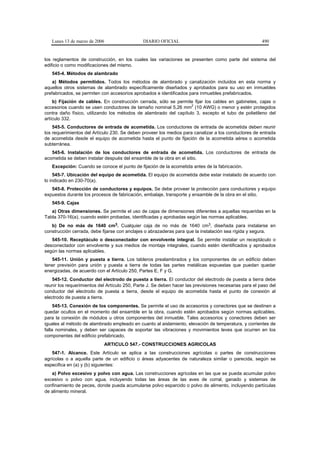 Lunes 13 de marzo de 2006                   DIARIO OFICIAL                                           490


los reglamentos de construcción, en los cuales las variaciones se presenten como parte del sistema del
edificio o como modificaciones del mismo.
   545-4. Métodos de alambrado
    a) Métodos permitidos. Todos los métodos de alambrado y canalización incluidos en esta norma y
aquellos otros sistemas de alambrado específicamente diseñados y aprobados para su uso en inmuebles
prefabricados, se permiten con accesorios aprobados e identificados para inmuebles prefabricados.
    b) Fijación de cables. En construcción cerrada, sólo se permite fijar los cables en gabinetes, cajas o
                                                                   2
accesorios cuando se usen conductores de tamaño nominal 5,26 mm (10 AWG) o menor y estén protegidos
contra daño físico, utilizando los métodos de alambrado del capítulo 3, excepto el tubo de polietileno del
artículo 332.
    545-5. Conductores de entrada de acometida. Los conductores de entrada de acometida deben reunir
los requerimientos del Artículo 230. Se deben proveer los medios para canalizar a los conductores de entrada
de acometida desde el equipo de acometida hasta el punto de fijación de la acometida aérea o acometida
subterránea.
   545-6. Instalación de los conductores de entrada de acometida. Los conductores de entrada de
acometida se deben instalar después del ensamble de la obra en el sitio.
   Excepción: Cuando se conoce el punto de fijación de la acometida antes de la fabricación.
     545-7. Ubicación del equipo de acometida. El equipo de acometida debe estar instalado de acuerdo con
lo indicado en 230-70(a).
   545-8. Protección de conductores y equipos. Se debe proveer la protección para conductores y equipo
expuestos durante los procesos de fabricación, embalaje, transporte y ensamble de la obra en el sitio.
   545-9. Cajas
   a) Otras dimensiones. Se permite el uso de cajas de dimensiones diferentes a aquellas requeridas en la
Tabla 370-16(a), cuando estén probadas, identificadas y aprobadas según las normas aplicables.
   b) De no más de 1640 cm3. Cualquier caja de no más de 1640 cm3, diseñada para instalarse en
construcción cerrada, debe fijarse con anclajes o abrazaderas para que la instalación sea rígida y segura.
   545-10. Receptáculo o desconectador con envolvente integral. Se permite instalar un receptáculo o
desconectador con envolvente y sus medios de montaje integrales, cuando estén identificados y aprobados
según las normas aplicables.
   545-11. Unión y puesta a tierra. Los tableros prealambrados y los componentes de un edificio deben
tener previsión para unión y puesta a tierra de todas las partes metálicas expuestas que puedan quedar
energizadas, de acuerdo con el Artículo 250, Partes E, F y G.
    545-12. Conductor del electrodo de puesta a tierra. El conductor del electrodo de puesta a tierra debe
reunir los requerimientos del Artículo 250, Parte J. Se deben hacer las previsiones necesarias para el paso del
conductor del electrodo de puesta a tierra, desde el equipo de acometida hasta el punto de conexión al
electrodo de puesta a tierra.
     545-13. Conexión de los componentes. Se permite el uso de accesorios y conectores que se destinen a
quedar ocultos en el momento del ensamble en la obra, cuando estén aprobados según normas aplicables,
para la conexión de módulos u otros componentes del inmueble. Tales accesorios y conectores deben ser
iguales al método de alambrado empleado en cuanto al aislamiento, elevación de temperatura, y corrientes de
falla nominales, y deben ser capaces de soportar las vibraciones y movimientos leves que ocurren en los
componentes del edificio prefabricado.
                            ARTICULO 547.- CONSTRUCCIONES AGRICOLAS
    547-1. Alcance. Este Artículo se aplica a las construcciones agrícolas o partes de construcciones
agrícolas o a aquella parte de un edificio o áreas adyacentes de naturaleza similar o parecida, según se
especifica en (a) y (b) siguientes:
   a) Polvo excesivo y polvo con agua. Las construcciones agrícolas en las que se pueda acumular polvo
excesivo o polvo con agua, incluyendo todas las áreas de las aves de corral, ganado y sistemas de
confinamiento de peces, donde pueda acumularse polvo esparcido o polvo de alimento, incluyendo partículas
de alimento mineral.
 