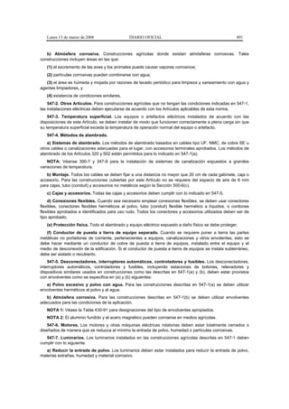 Lunes 13 de marzo de 2006                  DIARIO OFICIAL                                          491


   b) Atmósfera corrosiva. Construcciones agrícolas donde existan atmósferas corrosivas. Tales
construcciones incluyen áreas en las que:
   (1) el excremento de las aves y los animales puede causar vapores corrosivos;
   (2) partículas corrosivas pueden combinarse con agua;
   (3) el área es húmeda y mojada por razones de lavado periódico para limpieza y saneamiento con agua y
agentes limpiadores, y
   (4) existencia de condiciones similares.
    547-2. Otros Artículos. Para construcciones agrícolas que no tengan las condiciones indicadas en 547-1,
las instalaciones eléctricas deben ejecutarse de acuerdo con los Artículos aplicables de esta norma.
    547-3. Temperatura superficial. Los equipos o artefactos eléctricos instalados de acuerdo con las
disposiciones de este Artículo, se deben instalar de modo que funcionen correctamente a plena carga sin que
su temperatura superficial exceda la temperatura de operación normal del equipo o artefacto.
   547-4. Métodos de alambrado.
    a) Sistemas de alambrado. Los métodos de alambrado basados en cables tipo UF, NMC, de cobre SE u
otros cables o canalizaciones adecuadas para el lugar, con accesorios terminales aprobados. Los métodos de
alambrado de los Artículos 320 y 502 están permitidos para lo indicado en 547-1(a).
    NOTA: Véanse 300-7 y 347-9 para la instalación de sistemas de canalización expuestos a grandes
variaciones de temperatura.
   b) Montaje. Todos los cables se deben fijar a una distancia no mayor que 20 cm de cada gabinete, caja o
accesorio. Para las construcciones cubiertas por este Artículo no se requiere del espacio de aire de 6 mm
para cajas, tubo (conduit) y accesorios no metálicos según la Sección 300-6(c).
   c) Cajas y accesorios. Todas las cajas y accesorios deben cumplir con lo indicado en 547-5.
    d) Conexiones flexibles. Cuando sea necesario emplear conexiones flexibles, se deben usar conectores
flexibles, conectores flexibles herméticos al polvo, tubo (conduit) flexible hermético a líquidos, o cordones
flexibles aprobados e identificados para uso rudo. Todos los conectores y accesorios utilizados deben ser de
tipo aprobado.
   (e) Protección física. Todo el alambrado y equipo eléctrico expuesto a daño físico se debe proteger.
   (f) Conductor de puesta a tierra de equipo separado. Cuando se requiere poner a tierra las partes
metálicas no portadoras de corriente, pertenecientes a equipos, canalizaciones y otros envolentes, esto se
debe hacer mediante un conductor de cobre de puesta a tierra de equipos, instalado entre el equipo y el
medio de desconexión de la edificación. Si el conductor de puesta a tierra de equipos se instala subterráneo,
debe ser aislado o recubierto.
    547-5. Desconectadores, interruptores automáticos, controladores y fusibles. Los desconectadores,
interruptores automáticos, controladores y fusibles, incluyendo estaciones de botones, relevadores y
dispositivos similares usados en construcciones como las descritas en 547-1(a) y (b), deben estar provistos
con envolventes como se especifica en (a) y (b) siguientes:
   a) Polvo excesivo y polvo con agua. Para las construcciones descritas en 547-1(a) se deben utilizar
envolventes herméticos al polvo y al agua.
   b) Atmósfera corrosiva. Para las construcciones descritas en 547-1(b) se deben utilizar envolventes
adecuados para las condiciones de la aplicación.
   NOTA 1: Véase la Tabla 430-91 para designaciones del tipo de envolventes apropiados.
   NOTA 2: El aluminio fundido y el acero magnético pueden corroerse en medios agrícolas.
    547-6. Motores. Los motores y otras máquinas eléctricas rotatorias deben estar totalmente cerrados o
diseñados de manera que se reduzca al mínimo la entrada de polvo, humedad o partículas corrosivas.
   547-7. Luminarios. Los luminarios instalados en las construcciones agrícolas descritas en 547-1 deben
cumplir con lo siguiente:
   a) Reducir la entrada de polvo. Los luminarios deben estar instalados para reducir la entrada de polvo,
materias extrañas, humedad y material corrosivo.
 