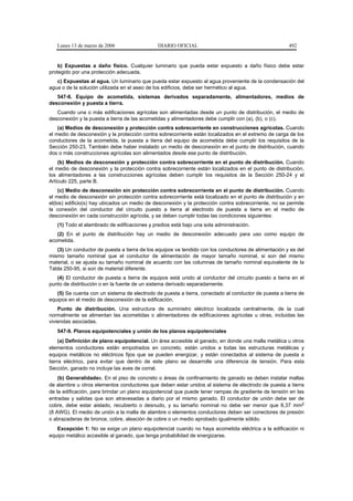 Lunes 13 de marzo de 2006                  DIARIO OFICIAL                                          492


    b) Expuestas a daño físico. Cualquier luminario que pueda estar expuesto a daño físico debe estar
protegido por una protección adecuada.
   c) Expuestas al agua. Un luminario que pueda estar expuesto al agua proveniente de la condensación del
agua o de la solución utilizada en el aseo de los edificios, debe ser hermético al agua.
   547-8. Equipo de acometida, sistemas derivados separadamente, alimentadores, medios de
desconexión y puesta a tierra.
   Cuando una o más edificaciones agrícolas son alimentadas desde un punto de distribución, el medio de
desconexión y la puesta a tierra de las acometidas y alimentadores debe cumplir con (a), (b), o (c).
    (a) Medios de desconexión y protección contra sobrecorriente en construcciones agrícolas. Cuando
el medio de desconexión y la protección contra sobrecorriente están localizados en el extremo de carga de los
conductores de la acometida, la puesta a tierra del equipo de acometida debe cumplir los requisitos de la
Sección 250-23. También debe haber instalado un medio de desconexión en el punto de distribución, cuando
dos o más construcciones agrícolas son alimentados desde ese punto de distribución.
    (b) Medios de desconexión y protección contra sobrecorriente en el punto de distribución. Cuando
el medio de desconexión y la protección contra sobrecorriente están localizados en el punto de distribución,
los alimentadores a las construcciones agrícolas deben cumplir los requisitos de la Sección 250-24 y el
Artículo 225, parte B.
    (c) Medio de desconexión sin protección contra sobrecorriente en el punto de distribución. Cuando
el medio de desconexión sin protección contra sobrecorriente está localizado en el punto de distribución y en
el(los) edificio(s) hay ubicados un medio de desconexión y la protección contra sobrecorriente, no se permite
la conexión del conductor del circuito puesto a tierra al electrodo de puesta a tierra en el medio de
desconexión en cada construcción agrícola, y se deben cumplir todas las condiciones siguientes:
   (1) Todo el alambrado de edificaciones y predios está bajo una sola administración.
   (2) En el punto de distribución hay un medio de desconexión adecuado para uso como equipo de
acometida.
   (3) Un conductor de puesta a tierra de los equipos va tendido con los conductores de alimentación y es del
mismo tamaño nominal que el conductor de alimentación de mayor tamaño nominal, si son del mismo
material, o se ajusta su tamaño nominal de acuerdo con las columnas de tamaño nominal equivalente de la
Tabla 250-95, si son de material diferente.
   (4) El conductor de puesta a tierra de equipos está unido al conductor del circuito puesto a tierra en el
punto de distribución o en la fuente de un sistema derivado separadamente.
   (5) Se cuenta con un sistema de electrodo de puesta a tierra, conectado al conductor de puesta a tierra de
equipos en el medio de desconexión de la edificación.
    Punto de distribución. Una estructura de suministro eléctrico localizada centralmente, de la cual
normalmente se alimentan las acometidas o alimentadores de edificaciones agrícolas u otras, incluidas las
viviendas asociadas.
   547-9. Planos equipotenciales y unión de los planos equipotenciales
     (a) Definición de plano equipotencial. Un área accesible al ganado, en donde una malla metálica u otros
elementos conductores están empotrados en concreto, están unidos a todas las estructuras metálicas y
equipos metálicos no eléctricos fijos que se pueden energizar, y están conectados al sistema de puesta a
tierra eléctrico, para evitar que dentro de este plano se desarrolle una diferencia de tensión. Para esta
Sección, ganado no incluye las aves de corral.
    (b) Generalidades. En el piso de concreto o áreas de confinamiento de ganado se deben instalar mallas
de alambre u otros elementos conductores que deben estar unidos al sistema de electrodo de puesta a tierra
de la edificación, para brindar un plano equipotencial que puede tener rampas de gradiente de tensión en las
entradas y salidas que son atravesadas a diario por el mismo ganado. El conductor de unión debe ser de
cobre, debe estar aislado, recubierto o desnudo, y su tamaño nominal no debe ser menor que 8,37 mm2
(8 AWG). El medio de unión a la malla de alambre o elementos conductores deben ser conectores de presión
o abrazaderas de bronce, cobre, aleación de cobre o un medio aprobado igualmente sólido.
   Excepción 1: No se exige un plano equipotencial cuando no haya acometida eléctrica a la edificación ni
equipo metálico accesible al ganado, que tenga probabilidad de energizarse.
 