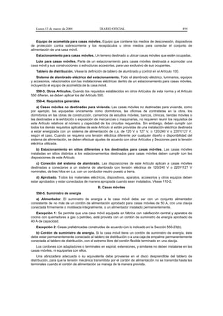 Lunes 13 de marzo de 2006                   DIARIO OFICIAL                                            494


    Equipo de acometida para casas móviles. Equipo que contiene los medios de desconexión, dispositivos
de protección contra sobrecorriente y los receptáculos u otros medios para conectar el conjunto de
alimentación de una casa móvil.
   Estacionamiento para casas móviles. Un terreno destinado a ubicar casas móviles que estén ocupadas.
   Lote para casas móviles. Parte de un estacionamiento para casas móviles destinada a acomodar una
casa móvil y sus construcciones o estructuras accesorias, para uso exclusivo de sus ocupantes.
   Tablero de distribución. Véase la definición de tablero de alumbrado y control en el Artículo 100.
    Sistema de alambrado eléctrico del estacionamiento. Todo el alambrado eléctrico, luminarios, equipos
y accesorios, relacionados con las instalaciones eléctricas dentro de un estacionamiento para casas móviles,
incluyendo el equipo de acometida de la casa móvil.
   550-3. Otros Artículos. Cuando los requisitos establecidos en otros Artículos de esta norma y el Artículo
550 difieran, se deben aplicar los del Artículo 550.
   550-4. Requisitos generales
    a) Casas móviles no destinadas para vivienda. Las casas móviles no destinadas para vivienda, como
por ejemplo, las equipadas únicamente como dormitorios, las oficinas de contratistas en la obra, los
dormitorios en las obras de construcción, camerinos de estudios móviles, bancos, clínicas, tiendas móviles o
las destinadas a la exhibición o exposición de mercancías o maquinarias, no requieren reunir los requisitos de
este Artículo relativos al número y capacidad de los circuitos requeridos. Sin embargo, deben cumplir con
todos los demás requisitos aplicables de este Artículo si están provistas de una instalación eléctrica destinada
a estar energizada con un sistema de alimentación de c.a. de 120 V o 127 V, o 120/240 V o 220Y/127 V,
según el caso. Cuando se requiera una tensión eléctrica diferente por cualquier diseño o disponibilidad del
sistema de alimentación, se deben efectuar ajustes de acuerdo con otros Artículos y Secciones para la tensión
eléctrica utilizada.
    b) Estacionamiento en sitios diferentes a los destinados para casas móviles. Las casas móviles
instaladas en sitios distintos a los estacionamientos destinados para casas móviles deben cumplir con las
disposiciones de este Artículo.
   c) Conexión del sistema de alambrado. Las disposiciones de este Artículo aplican a casas móviles
destinadas a conectarse a un sistema de alambrado con tensión eléctrica de 120/240 V o 220Y/127 V
nominales, de tres hilos en c.a. con un conductor neutro puesto a tierra.
   d) Aprobado. Todos los materiales eléctricos, dispositivos, aparatos, accesorios y otros equipos deben
estar aprobados y estar conectados de manera apropiada cuando sean instalados. Véase 110-2.
                                              B. Casas móviles
   550-5. Suministro de energía
   a) Alimentador. El suministro de energía a la casa móvil debe ser con un conjunto alimentador
consistente de no más de un cordón de alimentación aprobado para casas móviles de 50 A, con una clavija
conectada firmemente o moldeada integralmente, o un alimentador instalado permanentemente.
   Excepción 1: Se permite que una casa móvil equipada en fábrica con calefacción central y aparatos de
cocina con quemadores a gas o petróleo, esté provista con un cordón de suministro de energía aprobado de
40 A de capacidad.
   Excepción 2: Casas prefabricadas construidas de acuerdo con lo indicado en la Sección 550-23(b).
   b) Cordón de suministro de energía. Si la casa móvil tiene un cordón de suministro de energía, éste
debe estar permanentemente conectado al tablero de distribución o a una caja de empalme permanentemente
conectada al tablero de distribución, con el extremo libre del cordón flexible terminado en una clavija.
   Los cordones con adaptadores o terminales en espiral, extensiones, y similares no deben instalarse en las
casas móviles, ni equiparlas con ellos.
    Una abrazadera adecuada o su equivalente debe proveerse en el disco desprendible del tablero de
distribución, para que la tensión mecánica transmitida por el cordón de alimentación no se transmita hasta las
terminales cuando el cordón de alimentación se maneja de la manera prevista.
 