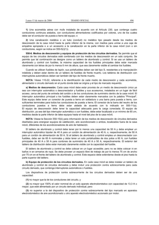 Lunes 13 de marzo de 2006                   DIARIO OFICIAL                                            496


   1) Una acometida aérea con mufa instalada de acuerdo con el Artículo 230, que contenga cuatro
conductores continuos aislados, con conductores alimentadores codificados por colores, uno de los cuales
debe ser el conductor de puesta a tierra del equipo; o
   2) Una canalización metálica o un tubo (conduit) no metálico tipo pesado desde los medios de
desconexión de la casa móvil hasta la parte inferior de la misma, con medios para unirse a una caja de
empalme apropiada o a un accesorio a la canalización en la parte inferior de la casa móvil (con o sin
conductores, según se indica en 550-5(i)(1)).
    550-6. Medios de desconexión y equipos de protección de los circuitos derivados. Se permite que el
equipo de los circuitos derivados esté combinado con los medios de desconexión en un solo conjunto. Se
permite que tal combinación se designe como un tablero de alumbrado y control. Si se usa un tablero de
alumbrado y control con fusibles, la máxima capacidad de los fusibles principales debe estar marcada
claramente con letras de por lo menos 6 mm de altura, que sea claramente visible al cambiar los fusibles.
    Cuando se utilicen fusibles de tapón, sus portafusibles deben ser del tipo S, resistentes a la manipulación
indebida y deben estar dentro de un tablero de fusibles de frente muerto. Los tableros de distribución con
interruptores automáticos deben ser también del tipo de frente muerto.
    NOTA: Véase 110-22, referente a la identificación de cada medio de desconexión y cada acometida,
alimentador o circuito derivado en el punto donde éste se origina y el tipo de marcado requerido.
    a) Medios de desconexión. Cada casa móvil debe estar provista de un medio de desconexión único ya
sea con interruptor automático o desconectador y fusibles y sus accesorios, instalados en un lugar de fácil
acceso, cerca del punto de entrada del cordón o de los conductores de suministro dentro de la casa móvil. El
interruptor automático principal o los fusibles deben estar claramente marcados con la palabra "Principal".
Este equipo debe tener un conector de puesta a tierra sin soldadura o una barra para puesta a tierra, con
suficientes terminales para todos los conductores de puesta a tierra. El conector de la barra del neutro de los
conductores puestos a tierra debe estar aislada de acuerdo con lo indicado en 550-11(a).
El equipo de desconexión debe tener la capacidad adecuada para la carga conectada. El equipo de
distribución, ya sea del tipo interruptor automático o con fusibles, debe estar localizado a un mínimo de 60 cm,
medidos desde la parte inferior de tales equipos hasta el nivel del piso de la casa móvil.
    NOTA: Véase la Sección 550-15(b) para información de los medios de desconexión de circuitos derivados
diseñados para energizar equipos de calefacción, aire acondicionado o ambos, localizados fuera de la casa
móvil, diferentes de los acondicionadores de aire de habitación.
    El tablero de alumbrado y control debe tener por lo menos una capacidad de 50 A y debe emplear un
interruptor automático bipolar de 40 A para un cordón de alimentación de 40 A, o, respectivamente, de 50 A
para un cordón de alimentación de 50 A. Si el tablero de alumbrado y control emplea un desconectador con
fusibles, debe ser de 60 A nominales y debe tener un solo portafusibles de dos polos a 60 A, con fusibles
principales de 40 A o 50 A para cordones de suministro de 40 A o 50 A, respectivamente. El exterior del
tablero de distribución debe estar marcado claramente visible con la capacidad del fusible.
    El tablero de alumbrado y control se debe colocar en un lugar accesible; pero no se debe colocar ni en
baños ni en armarios de ropa. Se debe proveer un espacio libre de trabajo de por lo menos 75 cm de ancho
por 75 cm en el frente del tablero de alumbrado y control. Este espacio debe extenderse desde el piso hasta la
parte superior del tablero.
    b) Equipo de protección de los circuitos derivados. En cada casa móvil se debe instalar un tablero de
alumbrado y control de circuitos derivados y debe incluir una protección contra sobrecorriente para cada
circuito derivado, que contenga interruptores automáticos o fusibles.
   Los dispositivos de protección contra sobrecorriente de los circuitos derivados deben ser de una
capacidad:
   (1) no mayor que la de los conductores del circuito, y
  (2) no mayor que 150% el valor nominal de un solo aparato electrodoméstico con capacidad de 13,3 A o
mayor, que esté alimentado por un circuito derivado individual, pero
    (3) no superior a la del dispositivo de protección contra sobrecorriente del tipo marcado en aparatos
electrodoméstico de aire acondicionado u otro aparato electrodoméstico accionado por motor.
 