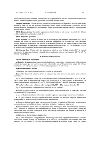 Lunes 13 de marzo de 2006                   DIARIO OFICIAL                                            507


individuales o conjuntas; diseñados para colocarse en un gabinete o en una caja para cortacircuitos colocada
dentro o contra una pared o división, y accesible únicamente desde el frente.
   Vehículo de recreo. Tipo de vehículo diseñado principalmente como alojamiento temporal para recreo,
acampar o viajar, ya sea que tenga su propia fuerza motriz o esté montado sobre o remolcado por otro
vehículo. Los tipos principales son: remolque para viajes, remolque para acampar, camión o camioneta para
acampar y casa rodante.
   551-3. Otros Artículos. Cuando los requisitos de otros Artículos de esta norma y el Artículo 551 difieran,
se deben aplicar los requisitos del Artículo 551.
   551-4. Requisitos generales
    a) No incluidos. Un vehículo de recreo que no se utilice para los propósitos definidos en 551-2, no es
necesario que cumpla con las disposiciones de la parte A, relacionadas con el número o la capacidad de los
circuitos requeridos. Sin embargo, si el vehículo de recreo está provisto con una instalación eléctrica que debe
estar alimentada por un sistema de c.a. de tensión eléctrica nominal de 120 V o 127 V o 120/240 V o 127/220
V, debe cumplir con todos los demás requisitos aplicables de este Artículo.
   b) Sistemas. Este Artículo cubre los sistemas de batería y otros de baja tensión (24 V o menos),
combinación de sistemas eléctricos, instalación de generadores y sistemas nominales de 120 V o 127 V o
120/240 V o 127/220 V.
                                        B. Sistemas de baja tensión
   551-10. Sistemas de baja tensión
   a) Circuitos de baja tensión. Los circuitos de baja tensión ensamblados e instalados por el fabricante del
vehículo de recreo, que no sean los que estén relacionados con el funcionamiento propio del vehículo
motorizado o sus extensiones, deben someterse a las disposiciones de esta norma.
   b) Alambrado de baja tensión
   1) Se deben usar conductores de cobre para circuitos de baja tensión.
   Excepción: Se permite utilizar el chasis o estructura de metal como vía de retorno a la fuente de
suministro.
   2) Los conductores deben cumplir con los requerimientos para conductores del tipo HDT, SGT, SGR, SXL,
GXL o deben tener un aislamiento de acuerdo con lo indicado en la Tabla 310-13 o su equivalente. Los
conductores de tamaño nominal de 13,3 mm2 (6 AWG) hasta 0,824 mm2 (18 AWG) deben estar aprobados.
   NOTA: Para información adicional sobre los tipos GXL, HDT y SXL, véase el Apéndice B2.
   3) Los monoconductores para baja tensión deben ser del tipo cableado.
   4) Todos los conductores de baja tensión aislados deben estar marcados sobre su superficie a intervalos
no mayores a 0,30 m como sigue:
   a. Los conductores aprobados deben estar marcados según sea requerido por las normas del producto.
    b. Los conductores de uso tipo automotor deben estar marcados con el nombre o logotipo del fabricante,
la designación, la especificación y el tamaño nominal del conductor.
   c. Otros conductores deben estar marcados con el nombre o logotipo del fabricante, temperatura de
operación, tamaño nominal del conductor, material del conductor y espesor del aislamiento.
   5) Los conductores deben tener un aislamiento como mínimo para 90ºC en instalaciones interiores y
125ºC para todo el alambrado del compartimiento del motor, o instalaciones bajo el chasis, cuando los
conductores estén ubicados a menos de 45 cm de cualquier componente del sistema de escape de la
máquina de combustión interna.
   c) Métodos de alambrado para baja tensión
    1) Los conductores deben protegerse contra daño físico y deben estar soportados firmemente. Cuando los
conductores aislados se fijen con abrazaderas a la estructura, el aislamiento del conductor debe estar
reforzado con una cubierta, o una capa de material equivalente, a excepción de los cables con cubierta
 