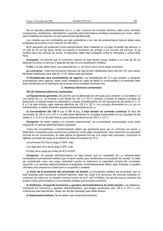 Lunes 13 de marzo de 2006                   DIARIO OFICIAL                                            509


   3) Los aparatos electrodomésticos de c.c. y alto consumo de corriente eléctrica, tales como: bombas,
compresores, ventiladores, calentadores y aparatos electrodomésticos similares impulsados por motor, deben
estar instalados de acuerdo con las instrucciones del fabricante.
    Los motores que son controlados por des automáticos o por des de enclavamiento manual deben estar
protegidos de acuerdo con lo indicado en 430-32(c).
     4) El dispositivo de protección contra sobrecorriente debe instalarse en un lugar accesible del vehículo, a
no más de 45 cm del punto donde se conecte el suministro de energía a los circuitos del vehículo. Si se
localiza fuera del vehículo de recreo, el dispositivo debe estar protegido contra la intemperie y contra daño
físico.
   Excepción: Se permite que el suministro externo de baja tensión tenga fusibles a no más de 45 cm
después de entrar al vehículo o después de salir de una canalización metálica.
   f) Des. Los des deben tener una capacidad en c.c. no menor que la de la carga conectada.
   g) Luminarios. Todos los luminarios interiores de baja tensión clasificados para más de 4 W, que utilicen
lámparas clasificadas para más de 1,2 W, deben estar aprobados.
   h) Receptáculos para encendedores de cigarros. Los receptáculos de 12 V que acepten y energicen
encendedores para cigarros, deben estar instalados en cajas de salida no combustibles o el ensamble debe
estar identificado por el fabricante del producto como protegido térmicamente.
                                    C. Sistemas eléctricos combinados
   551-20. Sistemas eléctricos combinados
    a) Disposiciones generales. Se permite que el alambrado de vehículos para conexión a una batería o a
una fuente de c.c., se conecte a una fuente de 120 V o 127 V, siempre y cuando el sistema completo de
alambrado y el equipo tengan la capacidad y cumplan completamente con los requisitos de las partes A, C, D,
E y F de este Artículo, para sistemas eléctricos de 120 V o 127 V. Los circuitos alimentados en c.a. por un
transformador no deben alimentar aparatos electrodomésticos de c.c.
    b) Convertidores (de 120 V c.a. o 127 V a.c., a baja tensión en corriente continua). El lado del
convertidor de 120 V c.a. o 127 V c.a debe estar alambrado en completa conformidad con los requisitos de las
partes A, C, D, E y F de este Artículo, para sistemas eléctricos de 120 V o 127 V.
    Excepción: No están sujetos a lo indicado anteriormente, los convertidores suministrados como parte
integral de un aparato electrodoméstico aprobado.
    Todos los convertidores y transformadores deben ser aprobados para uso en vehículos de recreo, y
diseñados o equipados para proporcionar protección contra altas temperaturas. Para determinar la capacidad
nominal de los convertidores, se debe aplicar la siguiente fórmula a la carga total conectada, incluyendo el
régimen promedio de carga de la batería de todos los equipos de 12 V.
   Los primeros 20 A de la carga a 100%, más
   Los segundos 20 A de la carga a 50%, más
   El resto de la carga por arriba de 40 A al 25%.
     Excepción: Un aparato electrodoméstico de baja tensión que es controlado por un desconectador
momentáneo (normalmente abierto) que no tiene medios para mantenerse en la posición de cerrado, no debe
ser considerada como una carga conectada cuando se determine la capacidad nominal del convertidor
requerido. Los aparatos electrodomésticos energizados momentáneamente deben estar limitados a aquéllos
utilizados para preparar la unidad para su ocupación o traslado.
   c) Unión de la envolvente del convertidor de tensión. La envolvente metálica del convertidor que no
está diseñada para transportar corriente eléctrica, debe ser unida a la estructura del vehículo mediante un
conductor de cobre con un tamaño nominal mínimo de 8,37 mm2 (8 AWG). Se permite que el conductor de
puesta a tierra para la batería y la envolvente metálica sea el mismo conductor.
    d) Artefactos, incluyendo luminarios y aparatos electrodomésticos de doble tensión. Los artefactos,
incluyendo los luminarios y aparatos electrodoméstico, que tengan conexiones para 120 V o 127 V y con
conexiones para baja tensión, deben ser del tipo aprobado para doble tensión.
   e) Autotransformadores. No se deben usar autotransformadores.
 