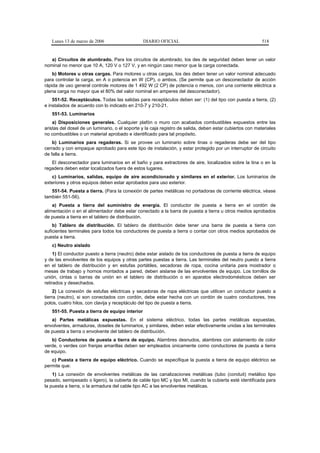 Lunes 13 de marzo de 2006                    DIARIO OFICIAL                                             518


   a) Circuitos de alumbrado. Para los circuitos de alumbrado, los des de seguridad deben tener un valor
nominal no menor que 10 A, 120 V o 127 V, y en ningún caso menor que la carga conectada.
    b) Motores u otras cargas. Para motores u otras cargas, los des deben tener un valor nominal adecuado
para controlar la carga, en A o potencia en W (CP), o ambos. (Se permite que un desconectador de acción
rápida de uso general controle motores de 1 492 W (2 CP) de potencia o menos, con una corriente eléctrica a
plena carga no mayor que el 80% del valor nominal en amperes del desconectador).
    551-52. Receptáculos. Todas las salidas para receptáculos deben ser: (1) del tipo con puesta a tierra, (2)
e instalados de acuerdo con lo indicado en 210-7 y 210-21.
   551-53. Luminarios
    a) Disposiciones generales. Cualquier plafón o muro con acabados combustibles expuestos entre las
aristas del dosel de un luminario, o el soporte y la caja registro de salida, deben estar cubiertos con materiales
no combustibles o un material aprobado e identificado para tal propósito.
    b) Luminarios para regaderas. Si se provee un luminario sobre tinas o regaderas debe ser del tipo
cerrado y con empaque aprobado para este tipo de instalación, y estar protegido por un interruptor de circuito
de falla a tierra.
   El desconectador para luminarios en el baño y para extractores de aire, localizados sobre la tina o en la
regadera deben estar localizados fuera de estos lugares.
   c) Luminarios, salidas, equipo de aire acondicionado y similares en el exterior. Los luminarios de
exteriores y otros equipos deben estar aprobados para uso exterior.
   551-54. Puesta a tierra. (Para la conexión de partes metálicas no portadoras de corriente eléctrica, véase
también 551-56).
    a) Puesta a tierra del suministro de energía. El conductor de puesta a tierra en el cordón de
alimentación o en el alimentador debe estar conectado a la barra de puesta a tierra u otros medios aprobados
de puesta a tierra en el tablero de distribución.
    b) Tablero de distribución. El tablero de distribución debe tener una barra de puesta a tierra con
suficientes terminales para todos los conductores de puesta a tierra o contar con otros medios aprobados de
puesta a tierra.
   c) Neutro aislado
     1) El conductor puesto a tierra (neutro) debe estar aislado de los conductores de puesta a tierra de equipo
y de las envolventes de los equipos y otras partes puestas a tierra. Las terminales del neutro puesto a tierra
en el tablero de distribución y en estufas portátiles, secadoras de ropa, cocina unitaria para mostrador o
mesas de trabajo y hornos montados a pared, deben aislarse de las envolventes de equipo. Los tornillos de
unión, cintas o barras de unión en el tablero de distribución o en aparatos electrodomésticos deben ser
retirados y desechados.
     2) La conexión de estufas eléctricas y secadoras de ropa eléctricas que utilicen un conductor puesto a
tierra (neutro), si son conectados con cordón, debe estar hecha con un cordón de cuatro conductores, tres
polos, cuatro hilos, con clavija y receptáculo del tipo de puesta a tierra.
   551-55. Puesta a tierra de equipo interior
   a) Partes metálicas expuestas. En el sistema eléctrico, todas las partes metálicas expuestas,
envolventes, armaduras, doseles de luminarios, y similares, deben estar efectivamente unidas a las terminales
de puesta a tierra o envolvente del tablero de distribución.
   b) Conductores de puesta a tierra de equipo. Alambres desnudos, alambres con aislamiento de color
verde, o verdes con franjas amarillas deben ser empleados únicamente como conductores de puesta a tierra
de equipo.
   c) Puesta a tierra de equipo eléctrico. Cuando se especifique la puesta a tierra de equipo eléctrico se
permite que:
    1) La conexión de envolventes metálicas de las canalizaciones metálicas (tubo (conduit) metálico tipo
pesado, semipesado o ligero), la cubierta de cable tipo MC y tipo MI, cuando la cubierta esté identificada para
la puesta a tierra, o la armadura del cable tipo AC a las envolventes metálicas.
 