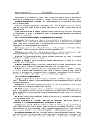 Lunes 13 de marzo de 2006                    DIARIO OFICIAL                                            522


   La instalación de las conexiones de puesta a tierra de los equipos debe ser tal que la desconexión o
desmontaje de un receptáculo u otro dispositivo no interfiera ni interrumpa la continuidad de la puesta a tierra.
     b) Sistema de distribución secundaria. Cada sistema de distribución secundaria debe estar puesto a
tierra en el transformador.
   c) El conductor neutro no debe ser usado como puesta a tierra de equipo. El conductor neutro no
debe ser usado como puesta a tierra de equipo para vehículos de recreo o equipo dentro de sus
estacionamientos.
    d) Sin conexión en el lado de la carga. Ninguna conexión a un electrodo de puesta a tierra debe hacerse
al conductor neutro en el lado de la carga de los medios de desconexión de la acometida o del tablero de
distribución del transformador.
   551-77. Equipo de alimentación para los lugares de vehículos de recreo
    a) Ubicación. Cuando se provea el equipo de alimentación eléctrica de los lugares para vehículos de
recreo, deben ubicarse a la izquierda del vehículo estacionado (del lado de la vía), sobre una línea que esté a
2,75 m ± 0,3 m, del eje longitudinal central del estacionamiento y ubicado en cualquier punto de esa línea a no
más de 4,60 m de la parte posterior del estacionamiento.
   En lugares para reparación de los vehículos de recreo, se permite que el equipo de alimentación eléctrica
esté localizado a lo largo de la línea de 5 m y 10 m de la parte posterior del lugar.
   b) Medios de desconexión. Debe instalarse un desconectador o un interruptor automático en el equipo
de alimentación del lugar para desconectar el suministro de energía del vehículo de recreo.
   c) Acceso. Todo equipo de alimentación del lugar debe estar accesible por una entrada no obstruida o
pasillo no menor que 60 cm de ancho y 2 m de alto.
  d) Altura de montaje. El equipo de alimentación del lugar debe localizarse a no menos de 60 cm y no
más de 2 m sobre el nivel del piso.
    e) Espacio de trabajo. Se debe proporcionar y mantener espacio suficiente alrededor de todo equipo
eléctrico para permitir su operación rápida y segura, de acuerdo con lo indicado en 110-16.
    f) Marcado. Cuando el equipo de alimentación del lugar contenga un receptáculo a 120/240 V o 127/220 V
o 125/250 V, el equipo debe marcarse como sigue: “Antes de insertar o remover la clavija, apague el
interruptor de desconexión o el interruptor automático. La clavija debe estar insertada o removida totalmente”.
El marcado debe localizarse sobre el equipo adyacente a la salida para el receptáculo.
   551-78. Protección del equipo exterior
   a) Lugares mojados. Todos los desconectadores, interruptores automáticos, receptáculos, equipo de
control y dispositivos de medición localizados en lugares mojados o en el exterior de un edificio, deben ser
equipos a prueba de lluvia.
   b) Medidores. Si están instalados medidores secundarios, las bases de los medidores, cuando no estén
usados, deben estar cubiertas con una placa ciega adecuada.
    551-79. Claro de los conductores aéreos. Los conductores aéreos de no más de 600 V nominal, deben
tener un claro vertical no menor que 5,5 m y un claro horizontal no menor que 90 cm en todas las áreas
sujetas al movimiento de vehículo de recreo. En las demás áreas, los claros deben cumplir con lo indicado en
225-18 y 225-19.
   NOTA: Para información adicional sobre la distancia de seguridad de los conductores de más de 600 V
nominales, véase el Apéndice B2.
   551-80. Conductores de acometida subterránea, del alimentador, del circuito derivado y
conductores de circuito alimentador de lugares para vehículos de recreo
    a) Disposiciones generales. Todos los conductores directamente enterrados, incluyendo el conductor de
puesta a tierra de equipo, si es de aluminio, deben estar aislados y aprobados para tal uso. Todos los
conductores deben ser continuos de equipo a equipo. Todos los empalmes y derivaciones deben hacerse en
cajas de empalme aprobadas o por el uso de material aprobado e identificado para ese propósito.
    b) Protección contra daño físico. Los conductores enterrados directamente y cables que entren o salgan
de una trinchera deben estar protegidos por tubo (conduit) metálico del tipo pesado o semipesado, o tipo
ligero con protección adicional contra la corrosión, o conduit rígido no metálico, conduit no metálico flexible
 