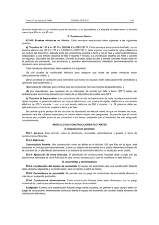 Lunes 13 de marzo de 2006                     DIARIO OFICIAL                                             536


aluminio anodizado o con cubierta pura de aluminio, o su equivalente. La etiqueta no debe tener un tamaño
menor que 80 mm por 45 mm.
                                             E. Pruebas en fábrica
   552-60. Pruebas eléctricas en fábrica. Cada remolque estacionado debe sujetarse a las siguientes
pruebas:
    a) Circuitos de 120 V o 127 V o 120/240 V o 220Y/127 V. Cada remolque estacionado diseñado con un
sistema eléctrico de 120 V o 127 V o 120/240 V o 220Y/127 V, debe soportar una prueba de rigidez dieléctrica
sin ruptura del dieléctrico, aplicada entre los conductores puestos a tierra y los de fase y la tierra del remolque
estacionado, a una tensión eléctrica de 900 V durante 1 minuto, o a una tensión eléctrica de 1080 V durante
un segundo, con todos los des cerrados. Durante la prueba, todos los des y demás controles deben estar en
la posición de conectado. Los luminarios y aparatos electrodomésticos instalados permanentemente no
requieren pasar esta prueba.
   Cada remolque estacionado debe sujetarse a lo siguiente:
   (1) una prueba de continuidad eléctrica para asegurar que todas las partes metálicas están
adecuadamente unidas; y
   (2) las pruebas de operación para demostrar que todos los equipos están adecuadamente conectados y
operando adecuadamente; y
   (3) pruebas de polaridad para verificar que las conexiones han sido hechas apropiadamente, y
   (4) Los receptáculos que requieran de un interruptor de circuito por falla a tierra (ICFT) deben ser
probados para la correcta operación por medio de un dispositivo de prueba para ICFT.
    b) Circuitos de baja tensión. Los conductores del circuito de baja tensión de cada remolque estacionado
deben soportar un potencial aplicado sin ruptura eléctrica en una prueba de rigidez dieléctrica a una tensión
eléctrica de 500 V durante 1 min, o a una tensión eléctrica de 600 V durante 1 s. El potencial debe ser
aplicado entre conductores puestos a tierra y de fase.
   Se permite que la prueba de los circuitos de alumbrado se efectúe antes de que se instalen las luces,
previendo que las cubiertas exteriores y la cabina interior hayan sido aseguradas. Se permite que el circuito
de frenos sea probado antes de ser conectado a los frenos, previendo que el alambrado ha sido asegurado
completamente.
                               ARTICULO 553-CONSTRUCCIONES FLOTANTES
                                          A. Disposiciones generales
   553-1. Alcance. Este Artículo cubre el alambrado, acometida, alimentadores y puesta a tierra de
construcciones flotantes.
   553-2. Definición
    Construcción flotante. Una construcción como se define en el Artículo 100 que flota en el agua, está
amarrado en un lugar permanentemente, y tiene un sistema de acometida en el predio alimentada a través de
la conexión de un alambrado permanente a un sistema de suministro eléctrico no localizado en el predio.
   553-3. Aplicación de otros Artículos. El alambrado de construcciones flotantes debe cumplir con las
previsiones aplicables de otros Artículos de esta norma, excepto por lo que se modifique en este Artículo.
                                        B. Acometidas y alimentadores
   553-4. Localización del equipo de acometida. El equipo de acometida para una construcción flotante
debe ubicarse adyacente a la construcción, pero no dentro o sobre la misma.
  553-5. Conductores de acometida. Se permite que un juego de conductores de acometida alimente a
más de un equipo de acometida.
    553-6. Conductores alimentadores. Cada construcción flotante debe estar alimentada por un juego
individual de conductores alimentadores desde su equipo de acometida.
    Excepción: Cuando una construcción flotante tenga varios usuarios, se permite a cada usuario tener un
juego de conductores alimentadores individual desde el equipo de acometida del usuario, hasta el tablero de
distribución del mismo.
 