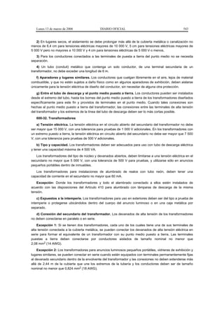 Lunes 13 de marzo de 2006                   DIARIO OFICIAL                                           543


   2) En lugares secos, el aislamiento se debe prolongar más allá de la cubierta metálica o canalización no
menos de 6,4 cm para tensiones eléctricas mayores de 10 000 V, 5 cm para tensiones eléctricas mayores de
5 000 V pero no mayores a 10 000 V y 4 cm para tensiones eléctricas de 5 000 V o menos.
   3) Para los conductores conectados a las terminales de puesta a tierra del punto medio no se necesita
separación.
    4) Un tubo (conduit) metálico que contenga un solo conductor, de una terminal secundaria de un
transformador, no debe exceder una longitud de 6 m.
    f) Aparadores y lugares similares. Los conductores que cuelgan libremente en el aire, lejos de material
combustible, y que no estén sujetos a daño físico como en algunos aparadores de exhibición, deben aislarse
únicamente para la tensión eléctrica de diseño del conductor, sin necesitar de alguna otra protección.
    g) Entre el tubo de descarga y el punto medio puesto a tierra. Los conductores pueden ser instalados
desde el extremo del tubo, hasta los bornes del punto medio puesto a tierra de los transformadores diseñados
específicamente para este fin y provistos de terminales en el punto medio. Cuando tales conexiones son
hechas al punto medio puesto a tierra del transformador, las conexiones entre las terminales de alta tensión
del transformador y los extremos de la línea del tubo de descarga deben ser lo más cortas posible.
   600-32. Transformadores
    a) Tensión eléctrica. La tensión eléctrica en el circuito abierto del secundario del transformador no debe
ser mayor que 15 000 V, con una tolerancia para pruebas de 1 000 V adicionales. En los transformadores con
un extremo puesto a tierra, la tensión eléctrica en circuito abierto del secundario no debe ser mayor que 7 500
V, con una tolerancia para pruebas de 500 V adicionales.
    b) Tipo y capacidad. Los transformadores deben ser adecuados para uso con tubo de descarga eléctrica
y tener una capacidad máxima de 4 500 VA.
   Los transformadores del tipo de núcleo y devanados abiertos, deben limitarse a una tensión eléctrica en el
secundario no mayor que 5 000 V, con una tolerancia de 500 V para pruebas, y utilizarse sólo en anuncios
pequeños portátiles dentro de inmuebles.
   Los transformadores para instalaciones de alumbrado de realce con tubo neón, deben tener una
capacidad de corriente en el secundario no mayor que 60 mA.
   Excepción: Donde los transformadores y todo el alambrado conectado a ellos estén instalados de
acuerdo con las disposiciones del Artículo 410 para alumbrado con lámparas de descarga de la misma
tensión.
    c) Expuestos a la intemperie. Los transformadores para uso en exteriores deben ser del tipo a prueba de
intemperie o protegerse ubicándolos dentro del cuerpo del anuncio luminoso o en una caja metálica por
separado.
   d) Conexión del secundario del transformador. Los devanados de alta tensión de los transformadores
no deben conectarse en paralelo o en serie.
    Excepción 1: Si se tienen dos transformadores, cada uno de los cuales tiene una de sus terminales de
alta tensión conectada a la cubierta metálica, se pueden conectar los devanados de alta tensión eléctrica en
serie para formar el equivalente de un transformador con su punto medio puesto a tierra. Las terminales
puestas a tierra deben conectarse por conductores aislados de tamaño nominal no menor que
2,08 mm2 (14 AWG).
    Excepción 2: Los transformadores para anuncios luminosos pequeños portátiles, vidrieras de exhibición y
lugares similares, se pueden conectar en serie cuando estén equipados con terminales permanentemente fijas
al devanado secundario dentro de la envolvente del transformador y las conexiones no deben extenderse más
allá de 2,44 m de la cubierta que une los extremos de la tubería y los conductores deben ser de tamaño
nominal no menor que 0,824 mm2 (18 AWG).
 