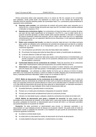 Lunes 13 de marzo de 2006                   DIARIO OFICIAL                                           552


    Dichos conductores deben estar separados entre sí no menos de 150 mm, excepto en los monorrieles
para polipastos, donde puede existir una separación no menor que 75 mm. Donde sea necesario, los
intervalos entre los soportes aislantes pueden ser aumentados hasta 12 m, aumentando proporcionalmente la
separación entre conductores.
   d)   Soportes sobre puentes. Los conductores de contacto del puente deben estar separados por lo
        menos 65 mm, y cuando el largo del puente sea mayor que 24 m se deben colocar soportes aislantes
        a intervalos no mayores a 15 m.
   e)   Soportes para conductores rígidos. Los conductores a lo largo de trabes carril y puentes de grúas,
        que sean del tipo rígido especificado en la Excepción 2 de 610-13, y que no estén dentro de un
        conjunto encerrado aprobado, se deben instalar sobre soportes aislantes, a intervalos no mayores a
        80 veces la dimensión vertical del conductor, pero en ningún caso mayor que 4,5 m y espaciados
        suficientemente para dar una separación eléctrica de los conductores o a los colectores adyacentes
        no menor que 25 mm.
   f)   Rieles como conductor del circuito. Los rieles de monorriel, rieles del carro o de trabes carril para
        grúa, pueden ser utilizados como conductores de suministro de energía para una fase de un sistema
        trifásico de c.a. de alimentación de un transportador, grúa o carro, siempre que se cumplan las
        condiciones siguientes:
        1)   Los conductores que alimentan a las otras dos fases deben estar aislados;
        2)   El suministro de energía para todas las fases debe ser desde un transformador de aislamiento;
        3)   La tensión eléctrica no debe ser mayor que 300 V;
        4)   El riel que sirva como conductor debe estar puesto a tierra eficazmente en el transformador y se
             permite conectarlo a tierra por medio de los accesorios utilizados para la suspensión o fijación
             del riel al edificio o estructura.
   g)   Continuidad eléctrica de los conductores de contacto. Todas las secciones de los conductores
        deben estar mecánicamente unidas para proporcionar una conexión eléctrica continua.
   h)   Alimentación a otro equipo. Los conductores de contacto no deben utilizarse como alimentadores
        para otro equipo que no sean la(s) grúa(s) o montacarga(s) para los cuales fueron designados.
    610-22. Colectores. Los colectores se deben diseñar de forma que se reduzca al mínimo el arqueo
entre ellos y los conductores de contacto y cuando se instalen en locales utilizados para el almacenamiento de
fibras y materiales fácilmente inflamables, deben cumplir con lo indicado en 503-13.
                                         D. Medio de desconexión
     610-31. Medio de desconexión de los conductores de la trabe carril. Se debe instalar un medio de
desconexión entre los conductores de contacto de la trabe carril y la fuente de alimentación, este medio debe
tener una capacidad continua de corriente eléctrica no menor que la calculada según lo indicado en 610-14(e)
y (f). Este medio de desconexión del circuito del motor debe ser un desconectador, un interruptor automático o
un medio de desconexión en caja moldeada. Dicho medio de desconexión debe ser:
   1)   Accesible fácilmente y operable desde el nivel del piso.
   2)   Provisto con un medio para inmovilizarse o bloquearse en la posición “abierto”.
   3)   Provisto para desconectar simultáneamente todos los conductores de fase.
   4)   Ubicado a la vista desde la grúa o polipasto y desde los conductores de contacto de la trabe carril.
    610-32. Medios de desconexión para grúas y polipasto de monorriel. Se debe instalar en las
terminales de los conductores de contacto, en las trabes carril, o para otras fuentes de alimentación en todas
las grúas y polipastos de monorriel, un desconectador para el circuito del motor o un interruptor automático
que pueda bloquearse en la posición de “abierto”.
   Excepción: Se debe suministrar un desconectador para circuito, un interruptor automático o un
desconectador en caja moldeada provisto de bloqueo en la posición “abierto”. Se puede omitir el medio de
desconexión cuando un polipasto de monorriel o una instalación de grúa puente de accionamiento manual,
cumpla las siguientes condiciones:
   a)   la unidad se controla desde el piso,
   b)   la unidad está a la vista desde los medios de desconexión de la fuente de alimentación,
   c)   no exista plataforma fija para inspección o mantenimiento a la unidad.
 