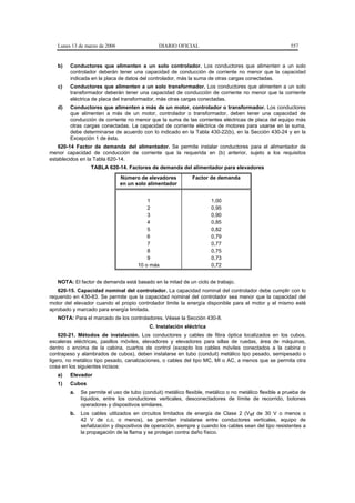 Lunes 13 de marzo de 2006                  DIARIO OFICIAL                                            557


   b)   Conductores que alimenten a un solo controlador. Los conductores que alimenten a un solo
        controlador deberán tener una capacidad de conducción de corriente no menor que la capacidad
        indicada en la placa de datos del controlador, más la suma de otras cargas conectadas.
   c)   Conductores que alimenten a un solo transformador. Los conductores que alimenten a un solo
        transformador deberán tener una capacidad de conducción de corriente no menor que la corriente
        eléctrica de placa del transformador, más otras cargas conectadas.
   d)   Conductores que alimenten a más de un motor, controlador o transformador. Los conductores
        que alimenten a más de un motor, controlador o transformador, deben tener una capacidad de
        conducción de corriente no menor que la suma de las corrientes eléctricas de placa del equipo más
        otras cargas conectadas. La capacidad de corriente eléctrica de motores para usarse en la suma,
        debe determinarse de acuerdo con lo indicado en la Tabla 430-22(b), en la Sección 430-24 y en la
        Excepción 1 de ésta.
   620-14 Factor de demanda del alimentador. Se permite instalar conductores para el alimentador de
menor capacidad de conducción de corriente que la requerida en (b) anterior, sujeto a los requisitos
establecidos en la Tabla 620-14.
                 TABLA 620-14. Factores de demanda del alimentador para elevadores
                               Número de elevadores          Factor de demanda
                               en un solo alimentador


                                         1                           1,00
                                         2                           0,95
                                         3                           0,90
                                         4                           0,85
                                         5                           0,82
                                         6                           0,79
                                         7                           0,77
                                         8                           0,75
                                         9                           0,73
                                     10 o más                        0,72


   NOTA: El factor de demanda está basado en la mitad de un ciclo de trabajo.
   620-15. Capacidad nominal del controlador. La capacidad nominal del controlador debe cumplir con lo
requerido en 430-83. Se permite que la capacidad nominal del controlador sea menor que la capacidad del
motor del elevador cuando el propio controlador limite la energía disponible para el motor y el mismo esté
aprobado y marcado para energía limitada.
   NOTA: Para el marcado de los controladores. Véase la Sección 430-8.
                                          C. Instalación eléctrica
    620-21. Métodos de instalación. Los conductores y cables de fibra óptica localizados en los cubos,
escaleras eléctricas, pasillos móviles, elevadores y elevadores para sillas de ruedas, área de máquinas,
dentro o encima de la cabina, cuartos de control (excepto los cables móviles conectados a la cabina o
contrapeso y alambrados de cubos), deben instalarse en tubo (conduit) metálico tipo pesado, semipesado o
ligero, no metálico tipo pesado, canalizaciones, o cables del tipo MC, MI o AC, a menos que se permita otra
cosa en los siguientes incisos:
   a)   Elevador
   1)   Cubos
        a.   Se permite el uso de tubo (conduit) metálico flexible, metálico o no metálico flexible a prueba de
             líquidos, entre los conductores verticales, desconectadores de límite de recorrido, botones
             operadores y dispositivos similares.
        b.   Los cables utilizados en circuitos limitados de energía de Clase 2 (Vef de 30 V o menos o
             42 V de c.c. o menos), se permiten instalarse entre conductores verticales, equipo de
             señalización y dispositivos de operación, siempre y cuando los cables sean del tipo resistentes a
             la propagación de la flama y se protejan contra daño físico.
 