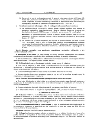 Lunes 13 de marzo de 2006                  DIARIO OFICIAL                                           559


        3)   Se permite el uso de cordones de uso rudo de acuerdo a los requerimientos del Artículo 400,
             Tabla 400-4, como conexiones flexibles entre paneles de control, escaleras y pasillos móviles
             donde los paneles de control completos y sus medios de desconexión estén preparados para
             reubicarse por el espacio de máquinas como se permite en 620-5 y 620-5 (a) (1).
   c)   Canalizaciones en elevadores para sillas de rueda y elevadores de sillas en escaleras
        1)   Se permite el uso de tubo (conduit) metálico flexible, metálico hermético a los líquidos en
             elevadores y elevadores para sillas de rueda y área de máquinas. Se permite el uso de tubo
             (conduit) con designación 12(3/8) o mayor en longitudes que no excedan 1,8 m de longitud.
             Excepción: Se permite instalar tubo (conduit) no metálico flexible hermético a los líquidos con
             designación 12 (3/8), en longitudes mayores a 1,8 m, siempre que cumpla con lo definido en la
             Sección 351-22(2).
        2)   Se permite que los cables empleados en circuitos de potencia limitada de clase 2 (hasta
             30 V c.a. eficaces, y hasta 42 V c.c., o menos), sean instalados dentro de elevadores para sillas
             de ruedas y elevadores de sillas en escaleras donde los cables deben soportarse y protegerse
             contra daño físico. Los cables deben tener aislamiento y cubierta resistentes a la propagación de
             la flama.
   620-22. Circuitos derivados para alumbrado, receptáculos, ventilación, calefacción y aire
acondicionado de la cabina
   a) Alumbrado de la cabina. Se debe instalar un circuito derivado independiente para alimentar
exclusivamente al alumbrado, receptáculos, luces auxiliares y ventilación de la cabina del elevador.
    b) Aire acondicionado y calefacción. Se debe instalar un circuito independiente exclusivo para alimentar
al aire acondicionado y a la calefacción de la cabina el elevador.
   620-23. Circuito derivado de alumbrado y contactos para el cuarto de máquinas
    a) En la casa de máquinas se debe instalar un circuito derivado exclusivo para alumbrado y otro para
receptáculos. El alumbrado no debe conectarse en el lado de la carga de receptáculos con interruptor de
circuito con protección por falla a tierra.
   b) El desconectador de alumbrado debe ubicarse en la entrada del cuarto de máquinas.
  c) Se debe instalar al menos un receptáculo dúplex de 120 V o 127 V, una fase, en cada cuarto de
máquinas o en cada espacio para maquinaria.
   620-24. Circuitos derivados de alumbrado y receptáculos en el cubo del elevador
    a) En el cubo del elevador se debe instalar un circuito derivado exclusivo para alumbrado y otro para
receptáculos. El alumbrado no debe conectarse en el lado de la carga de receptáculos con interruptor de
circuito por falla a tierra.
   b) El desconectador del alumbrado debe ubicarse en la puerta de entrada al cubo del elevador.
   c) Se debe instalar al menos un receptáculo dúplex de 120 V o 127 V, una fase, en el cubo del elevador.
                                       D. Instalación de conductores
     620-32. Ductos metálicos y no metálicos. La suma del área de la sección transversal de los conductores
incluyendo su aislamiento en los ductos para cables, no debe ser mayor que 50% del área transversal interior
del conducto. Cuando se instale un ducto para cables vertical, éste debe fijarse a intervalos que no excedan
de 5 m y no deben tener más de una junta entre soportes. Cuando se tengan ductos para cables juntos deben
fijarse ambos firmemente para asegurar una unión rígida.
    620-33. Número de conductores en canalizaciones. La suma de las áreas de la sección transversal de
los conductores incluyendo su aislamiento en una canalización no debe ser mayor que 40% del área
transversal interior de la canalización.
   Excepción: En ductos cuadrados como se permite en 620-32.
    620-34. Soportes. Los soportes para cables o canalizaciones en un cubo del elevador, o en fosos de los
pasillos móviles, en la trayectoria de elevadores, en escaleras eléctricas, elevadores para sillas de ruedas o
de elevadores de sillas en escaleras deben asegurarse firmemente al riel guía o a la estructura o armazón de
la construcción.
 