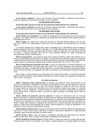 Lunes 13 de marzo de 2006                    DIARIO OFICIAL                                            566


   b) No requiere ventilación.- Cuando así lo requiera la Sección 625-29(c), el fabricante debe marcar el
equipo de alimentación para los vehículos eléctricos con lo siguiente:
                                       “NO REQUIERE VENTILACION”
   El marcado debe ubicarse de modo que sea claramente visible después de la instalación.
   c) Se requiere ventilación.- Cuando así lo requiera la Sección 625-29(d), el fabricante debe marcar el
equipo de alimentación para los vehículos eléctricos con lo siguiente:
                                       “SE REQUIERE VENTILACION”
   El marcado debe ubicarse de modo que sea claramente visible después de la instalación.
    625-16. Medios de acoplamiento. Los medios de acoplamiento al vehículo deben ser de tipo conductivo
o inductivo. Las clavijas, conectores, y dispositivos de entrada del vehículo eléctrico deben estar aprobados o
etiquetados para ese uso.
   625-17. Cables. Los cables de los equipos de carga de los vehículos eléctricos deben ser de Tipo EV,
EVJ, EVE, EVJE, EVT o cable flexible de Tipo EVJT, como se especifica en el Artículo 400 y en la Tabla
400-4.
   La corriente admisible de los cables debe cumplir lo establecido en la Tabla 400-5(a) para los cables de
tamaño nominal de 5,26 mm2 (10 AWG) e inferiores y en la Tabla 400-5(b) para los de tamaño nominal de
8,37 mm2 (8 AWG) y mayores. La longitud total del cable no debe ser mayor que 7,5 m. Se permite otro tipo
de cables y conjuntos aprobados para ese fin, como conjuntos híbridos con cables opcionales de
comunicaciones, señales y de fibra óptica.
   625-18. Enclavamiento. Los equipos de carga de los vehículos eléctricos deben estar dotados con un
medio de enclavamiento que desenergice el conector y el cable del vehículo eléctrico siempre que el conector
se desacople del vehículo. No se exige un enclavamiento para los equipos de carga portátiles conectados con
cordón y clavija a una salida para receptáculo de corriente monofásica de 125 V o 127 V, 15 A y 20 A.
    625-19. Desenergización automática del cable. El equipo de alimentación de vehículos eléctricos o la
combinación cable-conector del equipo debe estar dotado de un medio automático que desenergice los
conductores del cable y el conector del vehículo eléctrico si se produce alguna tensión mecánica que pudiera
llevar a la rotura del cable o a la separación del cable y del conector, con la consiguiente exposición de partes
vivas.
    No se exige un medio automático que desenergice los conductores del cable y el conector del vehículo
eléctrico para los equipos de carga portátiles conectados con cordón y clavija a un receptáculo monofásico de
125 V o 127 V, 15 A y 20 A.
                                           D. Control y protección
    625-21. Protección contra sobrecorriente. El dispositivo de protección contra sobrecorriente de los
circuitos de alimentación y derivados de los equipos de alimentación de los vehículos eléctricos, debe ser
dimensionado para servicio continuo y tener una corriente admisible no inferior al 125% de la corriente
de carga máxima del equipo de alimentación del vehículo eléctrico. Cuando haya cargas no continuas
conectadas al mismo alimentador o circuito derivado, la corriente admisible del dispositivo de protección
contra sobrecorriente no debe ser inferior a la suma de todas las cargas no continuas más el 125% de
las continuas.
    625-22. Sistema de protección para las personas. El equipo de alimentación para los vehículos
eléctricos debe tener un sistema aprobado de protección para las personas contra descargas eléctricas. Este
sistema debe estar compuesto de dispositivos aprobados para la protección de las personas y características
de construcción aprobados. Si se utiliza un equipo de alimentación para vehículos eléctricos conectado con
cordón y clavija, debe utilizarse un dispositivo de interrupción de un sistema aprobado de protección de las
personas y debe formar parte integrante de la clavija o debe localizarse en el cable de alimentación a una
distancia no mayor que 30 cm de la clavija de conexión.
   625-23. Medio de desconexión. El equipo de alimentación para los vehículos eléctricos designados para
más de 60 A o más de 150 V a tierra, debe tener un medio de desconexión instalado en un lugar fácilmente
accesible y capaz de quedar bloqueado en posición abierta.
    625-24. Puesta a tierra. Todos los equipos e instalaciones eléctricas para alimentación de vehículos
eléctricos deben estar unidos y puestos a tierra según lo establecido en el Artículo 250.
    625-25. Pérdida de la fuente primaria. Se debe instalar un medio para evitar que, cuando deje de pasar
corriente desde el circuito de suministro u otro sistema o sistemas eléctricos, la energía eléctrica no pueda
 