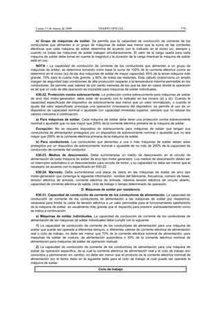 Lunes 13 de marzo de 2006                   DIARIO OFICIAL                                            570


    b) Grupo de máquinas de soldar. Se permite que la capacidad de conducción de corriente de los
conductores que alimenten a un grupo de máquinas de soldar sea menor que la suma de las corrientes
eléctricas que cada máquina de soldar determina de acuerdo con lo indicado en el inciso (a), siempre y
cuando no todas las máquinas de soldar trabajen simultáneamente. El valor de la carga usada para cada
máquina de soldar debe tomar en cuenta la magnitud y la duración de la carga mientras la máquina de soldar
está en uso.
    NOTA - La capacidad de conducción de corriente de los conductores que alimentan a un grupo de
máquinas de soldar, se determina tomando como base la suma de 100% de la corriente eléctrica (como se
determinó en el inciso (a)) de las dos máquinas de soldar de mayor capacidad, 85% de la tercer máquina más
grande, 70% para la cuarta más grande, y 60% de todas las restantes. Este cálculo proporciona un amplio
margen de seguridad bajo condiciones de alta producción respecto a la temperatura máxima permisible en los
conductores. Se permite usar valores de por ciento menores de los que se dan en casos donde la operación
es tal que un ciclo de alta operación es imposible para máquinas de soldar individuales.
    630-22. Protección contra sobrecorriente. La protección contra sobrecorriente para máquinas de soldar
de arco tipo motor-generador, debe estar de acuerdo con lo indicado en los incisos (a) y (b). Cuando la
capacidad especificada del dispositivo de sobrecorriente sea menor que un valor normalizado, o cuando el
ajuste del valor especificado provoque una operación innecesaria del dispositivo, se permite el uso de un
dispositivo de capacidad nominal o ajustable con capacidad inmediata superior, siempre que no rebase los
valores indicados a continuación.
   a) Para máquinas de soldar. Cada máquina de soldar debe tener una protección contra sobrecorriente
nominal o ajustable que no sea mayor que 200% de la corriente eléctrica primaria de la máquina de soldar.
   Excepción: No se requiere dispositivo de sobrecorriente para máquinas de soldar que tengan sus
conductores de alimentación protegidos por un dispositivo de sobrecorriente nominal o ajustable que no sea
mayor que 200% de la corriente eléctrica primaria de la máquina de soldar.
    b) Para conductores. Los conductores que alimentan a una o más máquinas de soldar deben estar
protegidos por un dispositivo de sobrecorriente nominal o ajustable de no más de 200% de la capacidad de
conducción de corriente del conductor.
    630-23. Medios de desconexión. Debe suministrarse un medio de desconexión en el circuito de
alimentación de cada máquina de soldar de arco tipo motor generador. Los medios de desconexión deben ser
un interruptor automático o un desconectador para circuito de motor, y su capacidad no debe ser menor que el
necesario de acuerdo con lo especificado en 630-22.
   630-24. Marcado. Debe suministrarse una placa de datos en las máquinas de soldar de arco tipo
motor-generador que contenga la siguiente información: nombre del fabricante, frecuencia, número de fases,
tensión eléctrica de entrada, corriente eléctrica de entrada, máxima tensión eléctrica de circuito abierto,
capacidad de corriente eléctrica de salida, ciclo de trabajo o tiempo determinado de operación.
                                   D. Máquinas de soldar por resistencia
    630-31. Capacidad de conducción de corriente de los conductores de alimentación. La capacidad de
conducción de corriente de los conductores de alimentación a las máquinas de soldar por resistencia,
necesaria para limitar la caída de tensión eléctrica a un valor permisible para el funcionamiento satisfactorio
de la máquina de soldar, es usualmente más grande que el requerido para prevenir sobrecalentamiento como
se indica a continuación:
    a) Máquinas de soldar individuales. La capacidad de conducción de corriente de los conductores de
alimentación de las máquinas de soldar individuales debe cumplir con lo siguiente:
    1) La capacidad de conducción de corriente de los conductores de alimentación para una máquina de
soldar que puede ser operada a diferentes tiempos, a diferentes valores de corriente eléctrica de alimentación
real o ciclo de trabajo, no debe ser menor que 70% de la corriente eléctrica nominal de alimentación, para
máquinas de soldar de costura, de alimentación automática o 50% de la corriente eléctrica nominal de
alimentación para máquinas de soldar de operación manual.
    2) La capacidad de conducción de corriente de los conductores de alimentación para una máquina de
soldar de operación específica, de la cual la corriente eléctrica de alimentación real y el ciclo de trabajo son
conocidos y permanecen sin cambio, no debe ser menor que el producto de la corriente eléctrica nominal de
alimentación por el factor dado en la siguiente tabla para el ciclo de trabajo al cual puede ser operada la
máquina de soldar.
                                               Ciclo de trabajo
 
