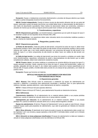 Lunes 13 de marzo de 2006                   DIARIO OFICIAL                                           578


    Excepción: Equipo o instalaciones encerrados efectivamente o provistos de bloqueo eléctrico que impida
el acceso a partes energizadas durante el funcionamiento.
    660-24. Control independiente. Cuando el mismo circuito de alta tensión alimente más de una parte del
equipo, cada parte o grupo de equipo que formen una unidad deben tener un desconectador de alta tensión u
otro medio de desconexión equivalente. Estos medios de desconexión deben ser construidos, cubiertos o
ubicados de manera que se evite que alguna persona pueda hacer contacto con las partes energizadas.
                                     C. Transformadores y capacitores
   660-35. Disposiciones generales. Los transformadores y capacitores que son parte de equipo de rayos X
no necesitan cumplir con los requisitos de los Artículos 450 y 460.
     660-36. Capacitores. Los capacitores deben estar colocados dentro de envolventes metálicas puestas a
tierra, o hechas de material aislante.
                                      D. Resguardos y puesta a tierra
   660-47. Disposiciones generales
     a) Partes de alta tensión. Todas las partes de alta tensión, incluyendo los tubos de rayos X, deben tener
envolventes puestas a tierra. Para aislar las partes de alta tensión de las envolventes puestas a tierra puede
utilizarse aire, aceite, gas u otro medio aislante adecuado. Las conexiones del equipo de alta tensión a los
tubos de rayos X y a otros componentes de alta tensión se deben hacer con cables de alta tensión con
pantalla.
   b) Cable de baja tensión. Los cables de baja tensión que sirven de conexión a unidades con aceite, tales
como transformadores, capacitores, enfriadores de aceite y desconectadores de alta tensión que no estén
completamente sellados, deben tener aislamiento resistente al aceite.
    660-48. Puesta a tierra. Las partes metálicas no portadoras de corriente eléctrica de equipo de rayos X y
equipo asociado (controles, mesas, soportes de los tubos de rayos X, tanque del transformador, cables con
pantalla, cabezales del tubo de rayos X, etc.) deben estar puestos a tierra de la manera especificada en el
Artículo 250. El equipo portátil y movible debe estar provisto de una clavija de tipo polarizado y con medio de
puesta a tierra.
   Excepción: Equipo que funciona con baterías.
                     ARTICULO 665-EQUIPO DE CALENTAMIENTO POR INDUCCION
                                 Y POR PERDIDAS DIELECTRICAS
                                        A. Disposiciones generales
   665-1. Alcance. Este Artículo cubre la construcción e instalación de equipo de calentamiento por
inducción y dieléctrico y accesorios para aplicaciones industriales y científicas, pero no para aplicaciones
médicas o dentales, aparatos eléctricos, o para calentamiento de tubería o recipientes.
   NOTA 1: Véase el Artículo 422 para aparatos eléctricos.
   NOTA 2: Véase el Artículo 427 Parte E, para calentamiento frecuente en oleoductos de barcos.
   665-2. Definiciones
    Calentamiento dieléctrico. Es el calentamiento de un material aislante debido a sus propias pérdidas
dieléctricas, cuando el material es colocado dentro de un campo eléctrico variable.
   Calentamiento por inducción. Es el calentamiento de un material conductor, debido a sus propias
pérdidas I2R, cuando el material es colocado dentro de un campo electromagnético variable.
    Equipo de calentamiento. El término "Equipo de Calentamiento" como es usado en este Artículo, incluye
cualquier equipo usado para propósitos de calentamiento, cuyo calor es generado por métodos de inducción
o dieléctrico.
    665-3. Otros Artículos. El alambrado de la fuente de poder al equipo de calentamiento debe cumplir con
los Capítulos 1 al 4. Los circuitos y equipo operados a más de 600 V nominales deben cumplir con lo indicado
en el Artículo 710.
    665-4. Ubicación en áreas peligrosas (clasificadas). El equipo de calentamiento no debe ser instalado o
ubicado en áreas peligrosas (clasificadas) como las definidas en el Artículo 500.
 