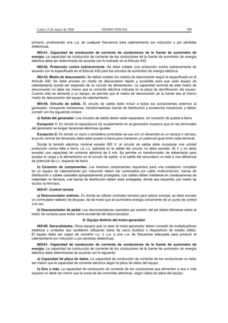 Lunes 13 de marzo de 2006                    DIARIO OFICIAL                                            580


primario, produciendo una c.a. de cualquier frecuencia para calentamiento por inducción o por pérdidas
dieléctricas.
    665-41. Capacidad de conducción de corriente de conductores de la fuente de suministro de
energía. La capacidad de conducción de corriente de los conductores de la fuente de suministro de energía
eléctrica debe ser determinada de acuerdo con lo indicado en el Artículo 430.
   665-42. Protección contra sobrecorriente. Se debe instalar una protección contra sobrecorriente de
acuerdo con lo especificado en el Artículo 430 para los circuitos de suministro de energía eléctrica.
    665-43. Medio de desconexión. Se deben instalar los medios de desconexión según lo especificado en el
Artículo 430. Se debe proveer un medio de desconexión rápido y accesible para que cada equipo de
calentamiento pueda ser separado de su circuito de alimentación. La capacidad nominal de este medio de
desconexión no debe ser menor que la corriente eléctrica indicada en la placa de identificación del equipo.
Cuando sólo se alimente a un equipo, se permite que el medio de desconexión de la fuente sea el mismo
medio de desconexión del equipo de calentamiento.
   665-44. Circuito de salida. El circuito de salida debe incluir a todos los componentes externos al
generador, incluyendo contactores, transformadores, barras de distribución y accesorios mecánicos, y deben
cumplir con los siguientes incisos:
   a) Salida del generador. Los circuitos de salida deben estar separados, sin conexión de puesta a tierra.
    Excepción 1: En donde la capacitancia de acoplamiento en el generador ocasiona que en las terminales
del generador se tengan tensiones eléctricas iguales.
    Excepción 2: En donde un vacío o atmósfera controlada se use con un devanado en un tanque o cámara,
el punto central del devanado debe estar puesto a tierra para mantener un potencial igual entre cada terminal.
    Donde la tensión eléctrica nominal exceda 500 V, el circuito de salida debe incorporar una unidad
protección contra falla a tierra. La c.c. aplicada en la salida del circuito no debe exceder 30 V y no debe
exceder una capacidad de corriente eléctrica de 5 mA. Se permite un transformador de aislamiento para
acoplar la carga y la alimentación en el circuito de salida, si la salida del secundario no está a una diferencia
de potencial de c.c. respecto de tierra.
    b) Conexión de componentes. Los diversos componentes requeridos para una instalación completa
de un equipo de calentamiento por inducción deben ser conectados por cable multiconductor, barras de
distribución o cables coaxiales apropiadamente protegidos. Los cables deben instalarse en canalizaciones de
materiales no ferrosos. Las barras de distribución deben estar protegidas, donde sea requerido, por medio de
ductos no ferrosos.
   665-47. Control remoto
    a) Desconectador selector. En donde se utilicen controles remotos para aplicar energía, se debe proveer
un conmutador selector de bloqueo, de tal modo que se suministre energía únicamente de un punto de control
a la vez.
   b) Desconectador de pedal. Los desconectadores operados por presión del pie deben blindarse sobre el
botón de contacto para evitar cierre accidental del desconectador.
                                   D. Equipo distinto del motor-generador
    665-60. Generalidades. Otros equipos que no sean el motor-generador deben consistir de multiplicadores
estáticos y unidades tipo oscilatorio utilizando tubos de vacío (bulbos) o dispositivos de estado sólido.
El equipo debe ser capaz de convertir c.c. o c.a. a una c.a. de frecuencia adecuada para producir el
calentamiento por inducción o por pérdidas dieléctricas.
    665-61. Capacidad de conducción de corriente de conductores de la fuente de suministro de
energía. La capacidad de conducción de corriente de los conductores de la fuente de suministro de energía
eléctrica debe determinarse de acuerdo con lo siguiente:
    a) Capacidad de placa de datos. La capacidad de conducción de corriente de los conductores no debe
ser menor que la capacidad de corriente eléctrica según la placa de datos del equipo.
   b) Dos o más. La capacidad de conducción de corriente de los conductores que alimenten a dos o más
equipos no debe ser menor que la suma de las corrientes eléctricas, según datos de placa del equipo.
 