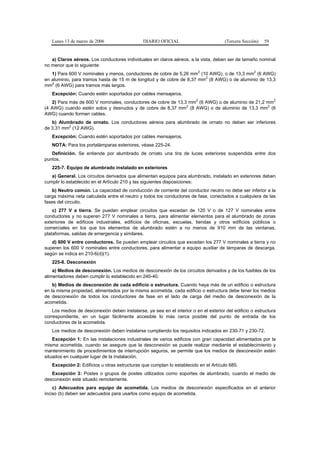Lunes 13 de marzo de 2006                   DIARIO OFICIAL                          (Tercera Sección)   59


   a) Claros aéreos. Los conductores individuales en claros aéreos, a la vista, deben ser de tamaño nominal
no menor que lo siguiente:
                                                                             2                       2
   1) Para 600 V nominales y menos, conductores de cobre de 5,26 mm (10 AWG), o de 13,3 mm (6 AWG)
                                                                        2
en aluminio, para tramos hasta de 15 m de longitud y de cobre de 8,37 mm (8 AWG) o de aluminio de 13,3
   2
mm (6 AWG) para tramos más largos.
   Excepción: Cuando estén soportados por cables mensajeros.
                                                                         2                                      2
   2) Para más de 600 V nominales, conductores de cobre de 13,3 mm (6 AWG) o de aluminio de 21,2 mm
                                                               2                                 2
(4 AWG) cuando estén solos y desnudos y de cobre de 8,37 mm (8 AWG) o de aluminio de 13,3 mm (6
AWG) cuando formen cables.
   b) Alumbrado de ornato. Los conductores aéreos para alumbrado de ornato no deben ser inferiores
          2
de 3,31 mm (12 AWG).
   Excepción: Cuando estén soportados por cables mensajeros.
   NOTA: Para los portalámparas exteriores, véase 225-24.
   Definición. Se entiende por alumbrado de ornato una tira de luces exteriores suspendida entre dos
puntos.
   225-7. Equipo de alumbrado instalado en exteriores
   a) General. Los circuitos derivados que alimentan equipos para alumbrado, instalado en exteriores deben
cumplir lo establecido en el Artículo 210 y las siguientes disposiciones:
   b) Neutro común. La capacidad de conducción de corriente del conductor neutro no debe ser inferior a la
carga máxima neta calculada entre el neutro y todos los conductores de fase, conectados a cualquiera de las
fases del circuito.
    c) 277 V a tierra. Se pueden emplear circuitos que excedan de 120 V o de 127 V nominales entre
conductores y no superen 277 V nominales a tierra, para alimentar elementos para el alumbrado de zonas
exteriores de edificios industriales, edificios de oficinas, escuelas, tiendas y otros edificios públicos o
comerciales en los que los elementos de alumbrado estén a no menos de 910 mm de las ventanas,
plataformas, salidas de emergencia y similares.
   d) 600 V entre conductores. Se pueden emplear circuitos que excedan los 277 V nominales a tierra y no
superen los 600 V nominales entre conductores, para alimentar a equipo auxiliar de lámparas de descarga,
según se indica en 210-6(d)(1).
   225-8. Desconexión
    a) Medios de desconexión. Los medios de desconexión de los circuitos derivados y de los fusibles de los
alimentadores deben cumplir lo establecido en 240-40.
    b) Medios de desconexión de cada edificio o estructura. Cuando haya más de un edificio o estructura
en la misma propiedad, alimentados por la misma acometida, cada edificio o estructura debe tener los medios
de desconexión de todos los conductores de fase en el lado de carga del medio de desconexión de la
acometida.
    Los medios de desconexión deben instalarse, ya sea en el interior o en el exterior del edificio o estructura
correspondiente, en un lugar fácilmente accesible lo más cerca posible del punto de entrada de los
conductores de la acometida.
   Los medios de desconexión deben instalarse cumpliendo los requisitos indicados en 230-71 y 230-72.
    Excepción 1: En las instalaciones industriales de varios edificios con gran capacidad alimentados por la
misma acometida, cuando se asegure que la desconexión se puede realizar mediante el establecimiento y
mantenimiento de procedimientos de interrupción seguros, se permite que los medios de desconexión estén
situados en cualquier lugar de la instalación.
   Excepción 2: Edificios u otras estructuras que cumplan lo establecido en el Artículo 685.
   Excepción 3: Postes o grupos de postes utilizados como soportes de alumbrado, cuando el medio de
desconexión esté situado remotamente.
    c) Adecuados para equipo de acometida. Los medios de desconexión especificados en el anterior
inciso (b) deben ser adecuados para usarlos como equipo de acometida.
 