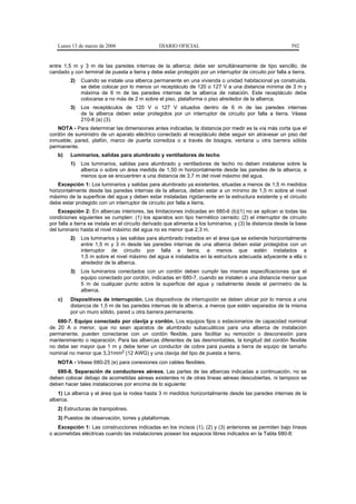 Lunes 13 de marzo de 2006                     DIARIO OFICIAL                                               592


entre 1,5 m y 3 m de las paredes internas de la alberca; debe ser simultáneamente de tipo sencillo, de
candado y con terminal de puesta a tierra y debe estar protegido por un interruptor de circuito por falla a tierra.
         2)   Cuando se instale una alberca permanente en una vivienda o unidad habitacional ya construida,
              se debe colocar por lo menos un receptáculo de 120 o 127 V a una distancia mínima de 3 m y
              máxima de 6 m de las paredes internas de la alberca de natación. Este receptáculo debe
              colocarse a no más de 2 m sobre el piso, plataforma o piso alrededor de la alberca.
         3)   Los receptáculos de 120 V o 127 V situados dentro de 6 m de las paredes internas
              de la alberca deben estar protegidos por un interruptor de circuito por falla a tierra. Véase
              210-8 (a) (3).
   NOTA - Para determinar las dimensiones antes indicadas, la distancia por medir es la vía más corta que el
cordón de suministro de un aparato eléctrico conectado al receptáculo debe seguir sin atravesar un piso del
inmueble, pared, plafón, marco de puerta corrediza o a través de bisagra, ventana u otra barrera sólida
permanente.
   b)    Luminarios, salidas para alumbrado y ventiladores de techo
         1)   Los luminarios, salidas para alumbrado y ventiladores de techo no deben instalarse sobre la
              alberca o sobre un área medida de 1,50 m horizontalmente desde las paredes de la alberca, a
              menos que se encuentren a una distancia de 3,7 m del nivel máximo del agua.
    Excepción 1: Los luminarios y salidas para alumbrado ya existentes, situadas a menos de 1,5 m medidos
horizontalmente desde las paredes internas de la alberca, deben estar a un mínimo de 1,5 m sobre el nivel
máximo de la superficie del agua y deben estar instaladas rígidamente en la estructura existente y el circuito
debe estar protegido con un interruptor de circuito por falla a tierra.
    Excepción 2: En albercas interiores, las limitaciones indicadas en 680-6 (b)(1) no se aplican si todas las
condiciones siguientes se cumplen: (1) los aparatos son tipo hermético cerrado; (2) el interruptor de circuito
por falla a tierra se instala en el circuito derivado que alimenta a los luminarios, y (3) la distancia desde la base
del luminario hasta el nivel máximo del agua no es menor que 2,3 m.
         2)   Los luminarios y las salidas para alumbrado instados en el área que se extiende horizontalmente
              entre 1,5 m y 3 m desde las paredes internas de una alberca deben estar protegidos con un
              interruptor de circuito por falla a tierra, a menos que estén instalados a
              1,5 m sobre el nivel máximo del agua e instalados en la estructura adecuada adyacente a ella o
              alrededor de la alberca.
         3)   Los luminarios conectados con un cordón deben cumplir las mismas especificaciones que el
              equipo conectado por cordón, indicadas en 680-7, cuando se instalen a una distancia menor que
              5 m de cualquier punto sobre la superficie del agua y radialmente desde el perímetro de la
              alberca.
   c)    Dispositivos de interrupción. Los dispositivos de interrupción se deben ubicar por lo menos a una
         distancia de 1,5 m de las paredes internas de la alberca, a menos que estén separados de la misma
         por un muro sólido, pared u otra barrera permanente.
   680-7. Equipo conectado por clavija y cordón. Los equipos fijos o estacionarios de capacidad nominal
de 20 A o menor, que no sean aparatos de alumbrado subacuáticos para una alberca de instalación
permanente, pueden conectarse con un cordón flexible, para facilitar su remoción o desconexión para
mantenimiento o reparación. Para las albercas diferentes de las desmontables, la longitud del cordón flexible
no debe ser mayor que 1 m y debe tener un conductor de cobre para puesta a tierra de equipo de tamaño
nominal no menor que 3,31mm2 (12 AWG) y una clavija del tipo de puesta a tierra.
   NOTA - Véase 680-25 (e) para conexiones con cables flexibles.
   680-8. Separación de conductores aéreos. Las partes de las albercas indicadas a continuación, no se
deben colocar debajo de acometidas aéreas existentes ni de otras líneas aéreas descubiertas, ni tampoco se
deben hacer tales instalaciones por encima de lo siguiente:
   1) La alberca y el área que la rodea hasta 3 m medidos horizontalmente desde las paredes internas de la
alberca.
   2) Estructuras de trampolines.
   3) Puestos de observación, torres y plataformas.
   Excepción 1: Las construcciones indicadas en los incisos (1), (2) y (3) anteriores se permiten bajo líneas
o acometidas eléctricas cuando las instalaciones posean los espacios libres indicados en la Tabla 680-8:
 