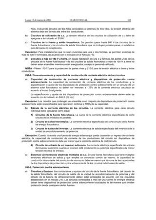 Lunes 13 de marzo de 2006                   DIARIO OFICIAL                                            608


        hilos, incluyendo circuitos de dos hilos conectados a sistemas de tres hilos, la tensión eléctrica del
        sistema debe ser la más alta entre dos conductores.
   b)   Circuitos de utilización de c.c. La tensión eléctrica de los circuitos de utilización de c.c debe de
        apegarse a lo indicado en 210-6.
   c)   Circuitos de la fuente y salida fotovoltaica. Se permite operar hasta 600 V los circuitos de la
        fuente fotovoltaica y los circuitos de salida fotovoltaica que no incluyan portalámparas, ni artefactos
        para lámparas ni receptáculos.
  Excepción: Para instalaciones que no sean viviendas para una o dos familias, se permiten sistemas de
más de 600 V nominales, de acuerdo con lo indicado en el Artículo 710.
   d)   Circuitos a más de 150 V a tierra. En casas habitación de una o 2 familias, las partes vivas de los
        circuitos de la fuente fotovoltaica y de los circuitos de salida fotovoltaica a más de 150 V a tierra no
        deben estar accesibles mientras están energizados, excepto a personal calificado.
   NOTA - Véase 110-17 para la protección de partes vivas y 210-6 para la tensión eléctrica a tierra y entre
conductores.
   690-8. Dimensionamiento y capacidad de conducción de corriente eléctrica de los circuitos
   a)   Capacidad de conducción de corriente eléctrica y dispositivos de protección contra
        sobrecorriente. La capacidad de conducción de corriente eléctrica de los conductores y la
        especificación o ajuste de los dispositivos de protección contra sobrecorriente en un circuito de un
        sistema solar fotovoltaico no deben ser menores a 125% de la corriente eléctrica calculada de
        acuerdo al inciso (b) siguiente.
        La especificación o ajuste de los dispositivos de protección contra sobrecorriente deben estar de
        acuerdo con lo indicado en 240-3, (b) y (c).
   Excepción: Los circuitos que contengan un ensamble cuyo conjunto de dispositivos de protección contra
sobrecorriente están especificados para operación continua a 100% de su capacidad.
   b)   Cálculo de la corriente eléctrica de los circuitos. La corriente eléctrica para cada circuito
        individual debe calcularse como sigue:
        1)   Circuitos de la fuente fotovoltaica. La suma de la corriente eléctrica especificada de corto
             circuito de los módulos en paralelo.
        2)   Circuito de salida fotovoltaica. La corriente eléctrica especificada de corto circuito de la fuente
             de energía fotovoltaica.
        3)   Circuito de salida del inversor. La corriente eléctrica de salida especificada del inversor o de la
             unidad de acondicionamiento de potencia.
    Excepción: Cuando no exista una fuente de energía externa que pueda ocasionar un regreso de corriente
eléctrica, la capacidad de conducción de corriente de los conductores del circuito sin dispositivos de
protección contra sobrecorriente no debe ser menor que la corriente eléctrica de cortocircuito.
        4)   Circuito de entrada de un inversor autónomo. La corriente eléctrica especificada de entrada
             del inversor autónomo cuando el inversor está produciendo su potencia especificada a la menor
             tensión eléctrica de entrada.
   c)   Sistemas con tensiones eléctricas múltiples de c.c. En una fuente fotovoltaica que tiene múltiples
        tensiones eléctricas de salida y que emplea un conductor común de retorno, la capacidad de
        conducción de corriente del conductor de retorno no debe ser menor que la suma de las capacidades
        de los dispositivos de protección contra sobrecorriente de los circuitos individuales de salida.
   690-9. Protección contra sobrecorriente
   a)   Circuitos y Equipos. Los conductores y equipos del circuito de la fuente fotovoltaica, del circuito de
        la salida fotovoltaica, del circuito de salida de la unidad de acondicionamiento de potencia y del
        circuito de la batería de almacenamiento deben estar protegidos de acuerdo con los requisitos
        establecidos en el Artículo 240. Los circuitos conectados a más de una fuente de energía eléctrica
        deben tener dispositivos de protección contra sobrecorriente localizados de tal manera que brinden
        protección desde cualquiera de las fuentes.
 