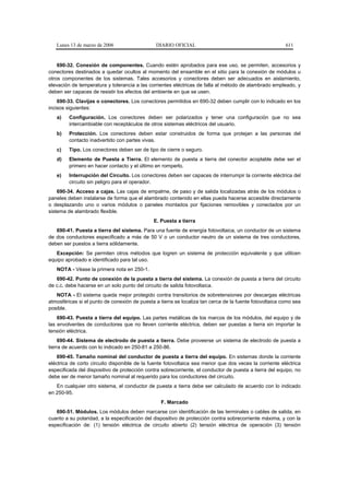 Lunes 13 de marzo de 2006                   DIARIO OFICIAL                                            611


    690-32. Conexión de componentes. Cuando estén aprobados para ese uso, se permiten, accesorios y
conectores destinados a quedar ocultos al momento del ensamble en el sitio para la conexión de módulos u
otros componentes de los sistemas. Tales accesorios y conectores deben ser adecuados en aislamiento,
elevación de temperatura y tolerancia a las corrientes eléctricas de falla al método de alambrado empleado, y
deben ser capaces de resistir los efectos del ambiente en que se usen.
    690-33. Clavijas o conectores. Los conectores permitidos en 690-32 deben cumplir con lo indicado en los
incisos siguientes:
   a)    Configuración. Los conectores deben ser polarizados y tener una configuración que no sea
         intercambiable con receptáculos de otros sistemas eléctricos del usuario.
   b)    Protección. Los conectores deben estar construidos de forma que protejan a las personas del
         contacto inadvertido con partes vivas.
   c)    Tipo. Los conectores deben ser de tipo de cierre o seguro.
   d)    Elemento de Puesta a Tierra. El elemento de puesta a tierra del conector acoplable debe ser el
         primero en hacer contacto y el último en romperlo.
   e)    Interrupción del Circuito. Los conectores deben ser capaces de interrumpir la corriente eléctrica del
         circuito sin peligro para el operador.
    690-34. Acceso a cajas. Las cajas de empalme, de paso y de salida localizadas atrás de los módulos o
paneles deben instalarse de forma que el alambrado contenido en ellas pueda hacerse accesible directamente
o desplazando uno o varios módulos o paneles montados por fijaciones removibles y conectados por un
sistema de alambrado flexible.
                                              E. Puesta a tierra
   690-41. Puesta a tierra del sistema. Para una fuente de energía fotovoltaica, un conductor de un sistema
de dos conductores especificado a más de 50 V o un conductor neutro de un sistema de tres conductores,
deben ser puestos a tierra sólidamente.
   Excepción: Se permiten otros métodos que logren un sistema de protección equivalente y que utilicen
equipo aprobado e identificado para tal uso.
   NOTA - Véase la primera nota en 250-1.
   690-42. Punto de conexión de la puesta a tierra del sistema. La conexión de puesta a tierra del circuito
de c.c. debe hacerse en un solo punto del circuito de salida fotovoltaica.
   NOTA - El sistema queda mejor protegido contra transitorios de sobretensiones por descargas eléctricas
atmosféricas si el punto de conexión de puesta a tierra se localiza tan cerca de la fuente fotovoltaica como sea
posible.
    690-43. Puesta a tierra del equipo. Las partes metálicas de los marcos de los módulos, del equipo y de
las envolventes de conductores que no lleven corriente eléctrica, deben ser puestas a tierra sin importar la
tensión eléctrica.
     690-44. Sistema de electrodo de puesta a tierra. Debe proveerse un sistema de electrodo de puesta a
tierra de acuerdo con lo indicado en 250-81 a 250-86.
    690-45. Tamaño nominal del conductor de puesta a tierra del equipo. En sistemas donde la corriente
eléctrica de corto circuito disponible de la fuente fotovoltaica sea menor que dos veces la corriente eléctrica
especificada del dispositivo de protección contra sobrecorriente, el conductor de puesta a tierra del equipo, no
debe ser de menor tamaño nominal al requerido para los conductores del circuito.
   En cualquier otro sistema, el conductor de puesta a tierra debe ser calculado de acuerdo con lo indicado
en 250-95.
                                                 F. Marcado
   690-51. Módulos. Los módulos deben marcarse con identificación de las terminales o cables de salida, en
cuanto a su polaridad, a la especificación del dispositivo de protección contra sobrecorriente máxima, y con la
especificación de: (1) tensión eléctrica de circuito abierto (2) tensión eléctrica de operación (3) tensión
 