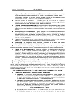 Lunes 13 de marzo de 2006                   DIARIO OFICIAL                                            634


        carga, si ambos fusibles tienen idéntica capacidad nominal y si están instalados en un montaje
        común identificado con conexiones eléctricas, que dividan la corriente eléctrica en partes iguales.
        Los fusibles de potencia de tipo ventilado no deben usarse en interiores, en registros subterráneos o
        en envolventes metálicas, a menos que estén identificados para tales usos.
   2)   Capacidad nominal de interrupción. La capacidad nominal de interrupción de los fusibles de
        potencia no debe ser menor que la corriente eléctrica máxima de falla que debe interrumpir el fusible,
        incluyendo las contribuciones de todas las fuentes de energía conectadas.
   3)   Capacidad nominal de tensión eléctrica. La capacidad de tensión eléctrica máxima de los fusibles
        de potencia no debe ser menor que la tensión eléctrica máxima del circuito. Los fusibles que tengan
        una tensión eléctrica de operación mínima recomendada no deben utilizarse en tensiones inferiores a
        ese valor.
   4)   Identificación de las unidades fusibles y de sus montajes. Las unidades fusibles y los montajes
        para fusibles, deben tener placas de identificación legibles y permanentes, mostrando el tipo o
        designación del fabricante, la capacidad nominal de corriente eléctrica en régimen de operación
        continua, la capacidad nominal de corriente de interrupción y la capacidad nominal de tensión
        eléctricas máximas de operación.
   5)   Fusibles. Los fusibles que al abrir un circuito desprendan llamas, deben diseñarse o estar instalados
        de forma que su operación no represente peligro para las personas o propiedades.
   6)   Portafusibles. Los portafusibles deben diseñarse o instalarse de tal forma que queden
        desenergizados cuando se tenga que reemplazar un fusible.
    Excepción: Se permite el uso de fusibles y portafusibles diseñados para permitir el reemplazo de fusibles
por personas calificadas, que utilicen el equipo diseñado para ese propósito sin desenergizar el portafusible.
   7)   Fusibles de alta tensión eléctrica. Los equipos de interrupción en subestaciones con envolvente
        metálica que utilicen fusibles de alta tensión eléctrica deben estar equipados con un interruptor
        separador de operación múltiple o un interruptor removible con fusibles como medio para aislar los
        fusibles de la fuente de alimentación (tándem). El aislamiento físico de los fusibles del circuito debe
        proporcionarse ya sea conectando un interruptor entre la fuente y los fusibles o colocando un
        interruptor deslizable y una construcción de tipo fusible. El interruptor debe ser del tipo de operación
        bajo carga, a menos que esté mecánica o eléctricamente enclavado con un dispositivo interruptor de
        operación bajo carga, que permita reducir la carga a la capacidad de interrupción del interruptor.
   Excepción 1: No aplica en subestaciones tipo pedestal.
    Excepción 2: Se permite usar más de un interruptor como medio de desconexión para un grupo de
fusibles, cuando dichos interruptores se instalan para proveer conexión a más de un grupo de conductores de
alimentación. Los interruptores deben tener un dispositivo de seguridad mecánico o eléctrico que permita el
acceso a los fusibles solamente cuando todos los interruptores estén abiertos. En los fusibles debe colocarse
un aviso con el texto siguiente:
   “PRECAUCION-LOS FUSIBLES PUEDEN ESTAR ENERGIZADOS DESDE MAS DE UNA FUENTE”
   c)   Cortacircuitos de distribución y eslabones fusibles - Tipo expulsión
        1)   Instalación. Los cortacircuitos deben estar localizados de manera que puedan operarse con
             facilidad y seguridad para que sea posible el reemplazo de fusibles, y que la expulsión de gases
             de escape de los fusibles no sea peligrosa para las personas. Los cortacircuitos de distribución
             no deben usarse en interiores o subterráneos o en envolventes metálicas.
        2)   Operación. Cuando los cortacircuitos con fusibles no son apropiados para interrumpir el circuito
             manualmente mientras portan la carga completa, debe instalarse un desconectador aprobado
             para abrir con carga. A menos que los cortacircuitos con fusible estén enlazados con el
             desconectador para evitar la apertura del cortacircuitos bajo carga, debe colocarse en éstos un
             aviso que resalte claramente y en forma legible el texto siguiente:
                                        "CUIDADO-NO ABRIR CON CARGA"
        3)   Capacidad nominal de interrupción. La capacidad nominal de interrupción de los cortacircuitos
             de distribución, no debe ser menor que la corriente eléctrica máxima de falla que debe
 