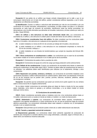 Lunes 13 de marzo de 2006                  DIARIO OFICIAL                         (Tercera Sección)   64


   Excepción 8: Las partes de un edificio que tengan entrada independiente por la calle y que no se
comuniquen interiormente con el resto del edificio, pueden considerarse edificios separados, y por lo tanto,
abastecerse con diferentes acometidas.
    b) Identificación. Cuando un edificio o estructura esté alimentado por más de una acometida o por una
combinación de circuitos derivados, alimentadores y acometidas, se debe instalar una placa o un directorio
permanente en cada lugar de conexión de acometida, identificando todas las demás acometidas, los
alimentadores y los circuitos derivados que alimenten al inmueble o estructura y el área cubierta por cada uno
de ellos. Véase 225-8(d).
   230-3. Un edificio u otra estructura no debe estar alimentado desde otro. Los conductores de
acometida de un edificio u otra estructura no deben pasar a través del interior de otro edificio o estructura.
    230-6. Conductores considerados fuera del edificio. Se debe considerar que los conductores están
fuera de un inmueble u otra estructura en cualquiera de las siguientes circunstancias:
   (1)   si están instalados no menos de 50 mm de concreto por debajo del inmueble u otra estructura;
   (2)   si están instalados en un edificio u otra estructura en una canalización empotrada no menos de
         50 mm de concreto o tabique, o
   (3)   si están instalados en una bóveda de transformadores que cumpla los requisitos del Artículo 450,
         Parte C.
   230-7. Otros conductores en canalizaciones o cables. Los conductores que no sean los de acometida
no se deben instalar en la misma canalización ni en el cable que los de la acometida.
   Excepción 1: Conductores de puesta a tierra y puentes de unión.
   Excepción 2: Conductores de equipo de control de carga que tenga protección contra sobrecorriente.
    230-8. Sellado de las canalizaciones. Cuando una canalización de acometida entra desde un sistema de
distribución subterránea, se debe sellar según 300-5. También se deben sellar las canalizaciones de reserva o
no utilizadas. Los selladores deben estar identificados para utilizarse con el aislamiento, blindaje u otros
componentes.
   230-9. Separación con puertas, ventanas y similares. Los conductores de acometida instalados como
conductores expuestos o cables multiconductores sin cubierta exterior, deben tener una separación mínima de
90 cm de las ventanas que se puedan abrir, puertas, porches, balcones, escaleras, peldaños, salidas
de emergencia o similares.
   Excepción: Se permite que los conductores que pasen por encima de la parte superior de una ventana
estén a menos de los 90 cm exigidos anteriormente.
   No se deben instalar conductores de acometida aérea por abajo de claros a través de los que puedan
pasar materiales, como claros en granjas y en edificios comerciales, y no se deben instalar en donde
obstruyan dichos claros.
                                   B. Conductores de acometida aérea
   230-21. Deben considerarse acometida aérea e instalarse como tal, a los conductores aéreos hasta un
inmueble o estructura (como un poste) en donde se instala un medidor o un medio de desconexión.
    230-22. Aislamiento o cubierta. Los conductores de acometida deben soportar normalmente la
exposición a los agentes atmosféricos y a otras condiciones de uso, sin que se produzcan fugas de corriente
eléctrica perjudiciales. Los conductores individuales deben estar aislados o cubiertos con un termoplástico
extruido o con un aislante termofijo.
   Excepción: Está permitido que el conductor puesto a tierra de un cable multiconductor sea desnudo.
   230-23. Tamaño y capacidad nominal del conductor
    a) Disposiciones generales. Los conductores deben tener suficiente capacidad de conducción de
corriente para transportar la corriente eléctrica de la carga alimentada y calculada, según el Artículo 220, y
deben tener una resistencia mecánica adecuada.
 