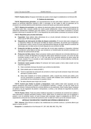 Lunes 13 de marzo de 2006                    DIARIO OFICIAL                                             640


   710-57. Puesta a tierra. El equipo móvil debe ser puesto a tierra según lo establecido en el Artículo 250.
                                           E. Calderas de electrodos
    710-70. Disposiciones generales. Las recomendaciones de esta parte deben aplicarse a calderas que
operen en tensiones eléctricas mayores a 600 V nominales, en las cuales el calor es generado por la
circulación de corriente eléctrica entre electrodos a través del líquido que está siendo calentado.
    710-71. Sistema de suministro. Las calderas de electrodos deben alimentarse solamente de sistemas de
tres fases cuatro hilos, conexión estrella con neutro puesto sólidamente a tierra, o de transformadores de
aislamiento debidamente instalados para este sistema. Los circuitos de control deben conectarse a circuitos
puestos a tierra que no excedan de 150 V, y los dispositivos de control deben conectarse al conductor de fase.
   710-72. Requisitos para circuitos derivados
   a)    Capacidad. Cada caldera debe alimentarse de un circuito derivado individual con capacidad no
         menor que el 100% de la carga total.
   b)    Dispositivo de interrupción de fallas de disparo automático. El circuito debe estar protegido por
         un dispositivo trifásico de interrupción de fallas de disparo automático. Se permite que el dispositivo
         de interrupción vuelva a cerrar el circuito automáticamente después de haber retirado la condición de
         sobrecarga, pero no debe cerrar el circuito después de una condición de falla.
   c)    Protección de falla en una fase. En cada fase del circuito debe instalarse un dispositivo individual
         de protección contra fallas en la fase, que consista en un transformador de corriente conectado a un
         relevador de sobrecorriente de fase.
   d)    Protección de falla a tierra. Deben proveerse medios para la detección de corrientes eléctricas por
         el neutro y a tierra. El dispositivo de protección debe operar abriendo el circuito, si la suma de esas
         corrientes excede el valor de 5 A, o 7,5% del valor de la corriente eléctrica de plena carga del
         circuito, durante 10 s o si excede un valor instantáneo del 25% de la corriente eléctrica nominal de
         plena carga de la caldera.
   e)    Conductor neutro puesto a tierra. El conductor del neutro puesto a tierra, debe cumplir con los
         requisitos siguientes:
         1)   Estar conectado al tanque de presión que contiene los electrodos.
         2)   Estar aislado para no menos de 600 V.
         3)   Tener la capacidad de conducción de corriente no menor que la del conductor mayor del circuito
              derivado no puesto a tierra.
         4)   Debe estar instalado en la misma canalización, cable o soporte tipo charola para cables, junto
              con los conductores no puestos a tierra o cuando esté instalado como conductor expuesto en
              proximidad con los conductores no puestos a tierra.
         5)   No debe utilizarse para ningún otro circuito.
    710-73. Control para limitar la presión y temperatura. Cada caldera debe estar equipada con los
medios necesarios para limitar la presión o la temperatura máximas, o ambas, ya sea por medio de la
interrupción directa o indirecta del flujo de corriente eléctrica en los electrodos. Estos medios deben instalarse
en adición a los de regulación de presión o temperatura, o ambos, y las válvulas de seguridad de presión,
propios de la caldera.
    710-74. Puesta a tierra. Todas las partes metálicas expuestas no portadoras de corriente de la caldera y
otras estructuras o equipos asociados puestos a tierra, deben tener un puente de unión con el recipiente a
presión o con el conductor neutro, al cual el tanque está conectado, según lo establecido en 250-79. La
capacidad de conducción de corriente del puente de unión no debe ser menor que la del conductor neutro.
                ARTICULO 720-CIRCUITOS Y EQUIPOS QUE OPERAN A MENOS DE 50 V
   720-1. Alcance. Este Artículo se aplica a las instalaciones de corriente continua o corriente alterna que
operan a menos de 50 V.
   Excepción: Lo establecido en los Artículos 411, 551, 650, 669, 690, 725 y 760.
 