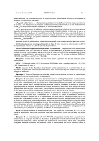 Lunes 13 de marzo de 2006                     DIARIO OFICIAL                                             643


deben determinar con cualquier dispositivo de protección contra sobrecorriente anulado por su conexión en
derivación (cortocircuitado, puenteado).
    VAméx es la salida máxima en voltamperes después de un minuto de funcionamiento, independientemente
de la carga y con el dispositivo de protección contra sobrecorriente cortocircuitado si se usa. Para determinar
los VAmáx no debe cortocircuitarse la impedancia de limitación de corriente.
    Imáx es la corriente máxima de salida con cualquier carga no capacitiva, incluida la de cortocircuito, y con el
dispositivo de protección contra sobrecorriente cortocircuitado (si está instalado). Al determinar la Imáx no se
debe cortocircuitar la impedancia de limitación de corriente. Cuando se utilice una impedancia de limitación de
corriente, para esa aplicación o que forme parte de un producto aprobado, en combinación con una fuente de
almacenamiento de energía, por ejemplo una batería, para limitar la corriente de salida, deben aplicarse los
límites de Imax después de 5 s.
   Vmáx es la tensión de salida máxima independientemente de la carga, cuando se aplica la entrada nominal.
   (b) Circuitos de control remoto y señalización de Clase 1. Estos circuitos no deben exceder los 600 V.
Puede limitarse la potencia de salida de la fuente de alimentación.
    725-23. Protección contra sobrecorriente de los circuitos Clase 1. La protección contra sobrecorriente
para conductores 2,08 mm2 (14 AWG) y mayores se debe establecer de acuerdo con la capacidad de
corriente de dichos conductores sin aplicar los factores de corrección de 310-15 a la capacidad de corriente
calculada. La protección contra sobrecorriente no debe ser mayor que 7 A para los conductores 0,824 mm2
(18 AWG) ni de 10 A para los 1,31 mm2 (16 AWG).
   Excepción: Cuando otros Artículos de esta norma exijan o permitan otro tipo de protección contra
sobrecorriente.
   NOTA 1: Por ejemplo, véase 430-72 para motores, 610-53 para grúas y polipastos eléctricos y 517-74(b)
y 660-9 para equipos de rayos x.
    725-24. Ubicación de los dispositivos de protección contra sobrecorriente de un circuito Clase 1. Los
dispositivos de protección contra sobrecorriente deben estar ubicados en el punto donde el conductor por
proteger es alimentado.
   Excepción 1: Cuando el dispositivo de protección contra sobrecorriente del conductor de mayor tamaño
o designación nominal protege también al más pequeño.
    Excepción 2: Conductores secundarios del transformador. Se permite proteger contra la sobrecorriente,
por el dispositivo de protección en el lado del primario (alimentación) del transformador, los conductores de
circuito clase 1 alimentados por el secundario de un transformador monofásico que tiene sólo un secundario
de dos fases (tensión única); siempre que dicha protección cumpla lo establecido en 450-3 y no exceda el
valor determinado al multiplicar la capacidad de corriente del conductor secundario por la relación de tensión
del secundario al primario del transformador. Los conductores secundarios del transformador diferentes a los
de dos fases no se consideran protegidos por la protección contra sobrecorriente del primario.
    Excepción 3: Conductores de salida de una fuente de alimentación electrónica. Se permite proteger los
conductores de un circuito clase 1 alimentados por la salida de una fuente de alimentación electrónica
certificada monofásica diferente a la de un transformador, que tenga sólo una salida de dos fases (de un sola
tensión) para conectarse con circuitos de Clase 1, mediante protección contra la sobrecorriente proporcionada
en el lado de entrada de la fuente de alimentación electrónica, siempre que esta protección no exceda el valor
determinado al multiplicar la capacidad de corriente del conductor de circuito Clase 1 por la relación de la
tensión de salida a la tensión de entrada. Las salidas de fuente de alimentación electrónica, diferentes a las
dos fases (de tensión única), conectadas a circuitos Clase 1 no deben considerarse protegidas contra la
sobrecorriente por la protección en la entrada de la fuente de alimentación electrónica.
    NOTA: Un ejemplo de fuente de alimentación de Clase 1 que cumpla con los requisitos de 725-23 es una
fuente de alimentación electrónica monofásica cuya salida alimente un circuito de dos fases (de tensión
única).
    Excepción 4: Los conductores de 2,08 mm2 (14 AWG) y mayores de circuitos clase 1, que se derivan
desde el lado de carga del dispositivo o dispositivos de protección contra la sobrecorriente de un circuito
controlado de iluminación y fuerza requieren sólo protección de cortocircuito y falla a tierra y se permite
protegerlos mediante dispositivos de protección contra la sobrecorriente del circuito derivado cuando la
 