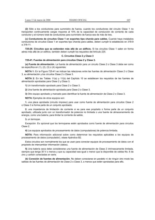 Lunes 13 de marzo de 2006                  DIARIO OFICIAL                                            645


    (2) Sólo a los conductores para suministro de fuerza, cuando los conductores del circuito Clase 1 no
transporten continuamente cargas mayores al 10% de la capacidad de conducción de corriente de cada
conductor y el número total de conductores para suministro de fuerza sea de más de tres.
   (c) Conductores de circuitos Clase 1 en soportes tipo charola para cables. Cuando haya instalados
conductores de circuitos Clase 1 en soportes tipo charola para cables, deben cumplir lo establecido en 318-9
a 318-11.
   725-29. Circuitos que se extienden más allá de un edificio. Si los circuitos Clase 1 salen en forma
aérea más allá de un edificio, también deben cumplir los requisitos del Artículo 225.
                                      C. Circuitos Clase 2 y Clase 3
   725-41. Fuentes de alimentación para circuitos Clase 2 y Clase 3.
   (a) Fuente de alimentación. La fuente de alimentación para un circuito Clase 2 o Clase 3 debe ser como
se especifica en (1), (2), (3) o (4) siguientes:
    NOTA 1: En la Figura 725-41 se indican las relaciones entre las fuentes de alimentación Clase 2 o Clase
3, su alimentación y los circuitos Clase 2 o Clase 3.
    NOTA 2: En las Tablas 11(a) y 11(b) del Capítulo 10 se establecen los requisitos de las fuentes de
alimentación aprobadas para Clase 2 y Clase 3.
   1) Un transformador aprobado para Clase 2 o Clase 3.
   2) Una fuente de alimentación aprobada para Clase 2 o Clase 3.
   3) Otro equipo aprobado y marcado para identificar la fuente de alimentación de Clase 2 o Clase 3.
   NOTA: Ejemplos de otros equipos son:
   1. una placa aprobada (circuito impreso) para usar como fuente de alimentación para circuitos Clase 2
o Clase 3 si forma parte de un conjunto aprobado;
   2. una impedancia de limitación de corriente si es para ese propósito o forma parte de un conjunto
aprobado, utilizada junto con un transformador de potencia no limitada o una fuente de almacenamiento de
energía, como una batería, para limitar la corriente de salida;
   3. un termopar.
   Excepción: Es opcional que los termopares estén aprobados como fuente de alimentación para circuitos
Clase 2.
   4) Los equipos aprobados de procesamiento de datos (computadoras) de potencia limitada.
   NOTA: Para información adicional sobre como determinar los requisitos aplicables a los equipos de
procesamiento de datos (computador), véase Apéndice B2.
   Estos circuitos son normalmente los que se usan para conectar equipos de procesamiento de datos con el
propósito de intercambiar información (datos).
    5) Una batería seca debe considerarse una fuente de alimentación de Clase 2 intrínsecamente limitada,
siempre que tenga 30 V o menos y que su capacidad sea igual o menor que la disponible de celdas No. 6 de
zinc y carbón conectadas en serie.
    (b) Conexión de fuentes de alimentación. No deben conectarse en paralelo ni de ningún otro modo las
salidas de las fuentes de alimentación de Clase 2 o Clase 3, a menos que estén aprobadas para ello.
 