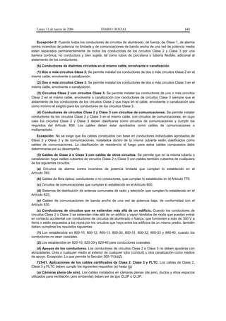 Lunes 13 de marzo de 2006                   DIARIO OFICIAL                                           648


    Excepción 2: Cuando todos los conductores de circuitos de alumbrado, de fuerza, de Clase 1, de alarma
contra incendios de potencia no limitada y de comunicaciones de banda ancha de una red de potencia media
estén separados permanentemente de todos los conductores de los circuitos Clase 2 y Clase 3 por una
barrera continua, no conductora y bien sujeta, tal como tubos de porcelana o tubería flexible, adicional al
aislamiento de los conductores.
   (b) Conductores de distintos circuitos en el mismo cable, envolvente o canalización
   (1) Dos o más circuitos Clase 2. Se permite instalar los conductores de dos o más circuitos Clase 2 en el
mismo cable, envolvente o canalización.
   (2) Dos o más circuitos Clase 3. Se permite instalar los conductores de dos o más circuitos Clase 3 en el
mismo cable, envolvente o canalización.
    (3) Circuitos Clase 2 con circuitos Clase 3. Se permite instalar los conductores de uno o más circuitos
Clase 2 en el mismo cable, envolvente o canalización con conductores de circuitos Clase 3 siempre que el
aislamiento de los conductores de los circuitos Clase 2 que haya en el cable, envolvente o canalización sea
como mínimo el exigido para los conductores de los circuitos Clase 3.
   (4) Conductores de circuitos Clase 2 y Clase 3 con circuitos de comunicaciones. Se permite instalar
conductores de los circuitos Clase 2 y Clase 3 en el mismo cable, con circuitos de comunicaciones, en cuyo
caso los circuitos Clase 2 y Clase 3 deben clasificarse como circuitos de comunicaciones y cumplir los
requisitos del Artículo 800. Los cables deben estar aprobados como cables de comunicaciones o
multipropósito.
   Excepción: No se exige que los cables construidos con base en conductores individuales aprobados de
Clase 2 y Clase 3 y de comunicaciones, instalados dentro de la misma cubierta estén clasificados como
cables de comunicaciones. La clasificación de resistencia al fuego para estos cables compuestos debe
determinarse por su desempeño.
    (5) Cables de Clase 2 o Clase 3 con cables de otros circuitos. Se permite que en la misma tubería o
canalización haya cables cubiertos de circuitos Clase 2 o Clase 3 con cables también cubiertos de cualquiera
de los siguientes circuitos:
    (a) Circuitos de alarma contra incendios de potencia limitada que cumplan lo establecido en el
Artículo 760;
   (b) Cables de fibra óptica, conductores o no conductores, que cumplan lo establecido en el Artículo 770;
   (c) Circuitos de comunicaciones que cumplan lo establecido en el Artículo 800;
    (d) Sistemas de distribución de antenas comunales de radio y televisión que cumplan lo establecido en el
Artículo 820;
    (e) Cables de comunicaciones de banda ancha de una red de potencia baja, de conformidad con el
Artículo 830.
     (c) Conductores de circuitos que se extiendan más allá de un edificio. Cuando los conductores de
circuitos Clase 2 o Clase 3 se extiendan más allá de un edificio y vayan tendidos de modo que puedan entrar
en contacto accidental con conductores de circuitos de alumbrado o fuerza, que funcionen a más de 300 V a
tierra o estén expuestos a los rayos por los circuitos que haya entre los edificios de un mismo predio, también
deben cumplirse los requisitos siguientes:
   (1) Los establecidos en 800-10, 800-12, 800-13, 800-30, 800-31, 800-32, 800-33 y 880-40, cuando los
conductores no sean coaxiales.
   (2) Los establecidos en 820-10, 820-33 y 820-40 para conductores coaxiales.
   (d) Apoyos de los conductores. Los conductores de circuitos Clase 2 o Clase 3 no deben ajustarse con
abrazaderas, cinta o cualquier medio al exterior de cualquier tubo (conduit) u otra canalización como medios
de apoyo. Excepción: Lo que permite la Sección 300-11(b)(2).
   725-61. Aplicaciones de los cables certificados de Clase 2, Clase 3 y PLTC. Los cables de Clase 2,
Clase 3 y PLTC deben cumplir los siguientes requisitos (a) hasta (g):
     (a) Cámaras plena (de aire). Los cables instalados en cámaras plenas (de aire), ductos y otros espacios
utilizados para ventilación (aire ambiental) deben ser de tipo CL2P o CL3P.
 