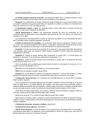 Lunes 13 de marzo de 2006                  DIARIO OFICIAL                         (Tercera Sección)   65


   b) Tamaño nominal mínimo del conductor. Los conductores deben tener un tamaño nominal no menor
           2                                     2
que 8,37 mm (8 AWG) si son de cobre o que 13,3 mm (6 AWG) si son de aluminio.
   Excepción: En instalaciones que tengan únicamente cargas limitadas de un solo circuito derivado, como
un pequeño calentador de agua de varias fases con regulación de potencia y similares, los conductores no
                            2
deben ser menores a 3,31 mm (12 AWG) de cobre.
   c) Conductores puestos a tierra. Un conductor puesto a tierra debe tener un tamaño nominal del
conductor no menor que el requerido por 250-23(b).
   230-24. Separaciones o “claros”. Las separaciones verticales de todos los conductores de una
acometida aérea se deben basar en una temperatura del conductor de 20°C, sin viento y con remate en el
conductor o en el cable.
   Los conductores de acometida aérea no deben ser fácilmente accesibles y, en las acometidas menores a
600 V nominales, deben cumplir las siguientes condiciones:
   a) Sobre los techos de los inmuebles. Los conductores deben tener una separación vertical no menor
que 2,45 m por encima de la superficie de los techos. La separación vertical sobre el nivel del techo se debe
mantener a una separación no menor que 1 m del borde del techo en todas las direcciones.
   Excepción 1: El área por encima de la superficie de un techo por la que pueda haber tráfico de peatones
o de vehículos, debe tener una separación vertical desde la superficie del techo según las separaciones
establecidas en 230-24(b).
   Excepción 2: Cuando la tensión eléctrica entre conductores no supere 300 V y el techo tenga una
pendiente no menor que 1/3 se permite una reducción de la separación a 1 m.
   Excepción 3: Cuando la tensión eléctrica entre conductores no supere 300 V, la separación del techo
puede reducirse hasta en 0,5 m, si:
    (1) los conductores de la acometida pasan sobre el alero del techo en una longitud no mayor que 1,2 m y
la parte menor de la acometida a 1,8 m, y
   (2) terminan en una canalización de entrada o en un soporte aprobado.
   NOTA: Para los soportes en postes, véase 230-28.
    Excepción 4: Los requisitos de mantener una separación vertical de 1 m de la orilla del techo, no deben
aplicarse al remate del conductor donde la acometida aérea esté sujeta a la pared de un inmueble.
   b) Separación vertical del piso. Los conductores de acometida aérea de no más de 600 V nominales,
deben cumplir lo siguiente:
    3 m a la entrada de la acometida eléctrica a los inmuebles y además en el punto más bajo de la curva de
goteo del cable aéreo a la entrada eléctrica del inmueble y las áreas sobre el piso terminado, aceras o
cualquier plataforma accesible sólo para peatones, medidos desde el nivel final o superficie accesible desde
los que se puedan alcanzar, cuando los conductores de alimentación estén limitados a 150 V a tierra.
   3,7 m sobre inmuebles residenciales y sus accesos y sobre las zonas comerciales no sujetas a tráfico de
camiones, cuando la tensión eléctrica esté limitada a 300 V a tierra.
   4,5 m en las zonas de 3,7 m, cuando la tensión eléctrica supere 300 V a tierra.
    5,5 m sobre la vía pública, calles o avenidas, zonas de estacionamiento con tráfico de vehículos de carga,
vialidad en zonas no residenciales y otras áreas atravesadas por vehículos, tales como sembradíos, bosques,
huertos o pastizales.
   c) Separación de puertas, ventanas y similares. Véase 230-9.
   d) Separaciones de las albercas. Véase 680-8.
     230-26. Punto de fijación. El punto de fijación de los conductores de acometida aérea a un inmueble u
otra estructura debe estar a la separación mínima especificada en 230-24. En ningún caso, este punto de
fijación debe estar a menos de 3 m del piso terminado.
 
