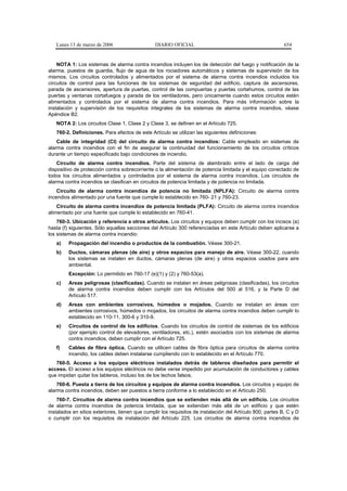 Lunes 13 de marzo de 2006                     DIARIO OFICIAL                                             654


    NOTA 1: Los sistemas de alarma contra incendios incluyen los de detección del fuego y notificación de la
alarma, puestos de guardia, flujo de agua de los rociadores automáticos y sistemas de supervisión de los
mismos. Los circuitos controlados y alimentados por el sistema de alarma contra incendios incluidos los
circuitos de control para las funciones de los sistemas de seguridad del edificio, captura de ascensores,
parada de ascensores, apertura de puertas, control de las compuertas y puertas cortahumos, control de las
puertas y ventanas cortafuegos y parada de los ventiladores, pero únicamente cuando estos circuitos estén
alimentados y controlados por el sistema de alarma contra incendios. Para más información sobre la
instalación y supervisión de los requisitos integrales de los sistemas de alarma contra incendios, véase
Apéndice B2.
   NOTA 2: Los circuitos Clase 1, Clase 2 y Clase 3, se definen en el Artículo 725.
   760-2. Definiciones. Para efectos de este Artículo se utilizan las siguientes definiciones:
    Cable de integridad (CI) del circuito de alarma contra incendios: Cable empleado en sistemas de
alarma contra incendios con el fin de asegurar la continuidad del funcionamiento de los circuitos críticos
durante un tiempo especificado bajo condiciones de incendio.
    Circuito de alarma contra incendios. Parte del sistema de alambrado entre el lado de carga del
dispositivo de protección contra sobrecorriente o la alimentación de potencia limitada y el equipo conectado de
todos los circuitos alimentados y controlados por el sistema de alarma contra incendios. Los circuitos de
alarma contra incendios se clasifican en circuitos de potencia limitada y de potencia no limitada.
    Circuito de alarma contra incendios de potencia no limitada (NPLFA): Circuito de alarma contra
incendios alimentado por una fuente que cumple lo establecido en 760- 21 y 760-23.
    Circuito de alarma contra incendios de potencia limitada (PLFA): Circuito de alarma contra incendios
alimentado por una fuente que cumple lo establecido en 760-41.
    760-3. Ubicación y referencia a otros artículos. Los circuitos y equipos deben cumplir con los incisos (a)
hasta (f) siguientes. Sólo aquellas secciones del Artículo 300 referenciadas en este Artículo deben aplicarse a
los sistemas de alarma contra incendio:
   a)    Propagación del incendio o productos de la combustión. Véase 300-21.
   b)    Ductos, cámaras plenas (de aire) y otros espacios para manejo de aire. Véase 300-22, cuando
         los sistemas se instalen en ductos, cámaras plenas (de aire) y otros espacios usados para aire
         ambiental.
         Excepción: Lo permitido en 760-17 (e)(1) y (2) y 760-53(a).
   c)    Areas peligrosas (clasificadas). Cuando se instalan en áreas peligrosas (clasificadas), los circuitos
         de alarma contra incendios deben cumplir con los Artículos del 500 al 516, y la Parte D del
         Artículo 517.
   d)    Areas con ambientes corrosivos, húmedos o mojados. Cuando se instalan en áreas con
         ambientes corrosivos, húmedos o mojados, los circuitos de alarma contra incendios deben cumplir lo
         establecido en 110-11, 300-6 y 310-9.
   e)    Circuitos de control de los edificios. Cuando los circuitos de control de sistemas de los edificios
         (por ejemplo control de elevadores, ventiladores, etc.), estén asociados con los sistemas de alarma
         contra incendios, deben cumplir con el Artículo 725.
   f)    Cables de fibra óptica. Cuando se utilicen cables de fibra óptica para circuitos de alarma contra
         incendio, los cables deben instalarse cumpliendo con lo establecido en el Artículo 770.
   760-5. Acceso a los equipos eléctricos instalados detrás de tableros diseñados para permitir el
acceso. El acceso a los equipos eléctricos no debe verse impedido por acumulación de conductores y cables
que impidan quitar los tableros, incluso los de los techos falsos.
    760-6. Puesta a tierra de los circuitos y equipos de alarma contra incendios. Los circuitos y equipo de
alarma contra incendios, deben ser puestos a tierra conforme a lo establecido en el Artículo 250.
    760-7. Circuitos de alarma contra incendios que se extienden más allá de un edificio. Los circuitos
de alarma contra incendios de potencia limitada, que se extiendan más allá de un edificio y que estén
instalados en sitios exteriores, tienen que cumplir los requisitos de instalación del Artículo 800, partes B, C y D
o cumplir con los requisitos de instalación del Artículo 225. Los circuitos de alarma contra incendios de
 