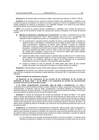 Lunes 13 de marzo de 2006                   DIARIO OFICIAL                                            660


   Excepción 2: Se permite instalar conductores y cables multiconductores descritos en 760-27 y 760-30.
    Excepción 3: Se permite que los circuitos de potencia limitada sean reclasificados e instalados como
circuitos de potencia no-limitada si se elimina el marcado requerido en 760-42 y la totalidad del circuito se
instala empleando los métodos de alambrado y los materiales indicados en la Parte B de este Artículo,
Circuitos de alarma contra incendio de potencia no limitada.
    NOTA: Los circuitos de potencia limitada, reclasificados e instalados como circuitos de potencia no
limitada, dejan de ser de potencia limitada, sin importar que continúen conectados a una fuente de potencia
limitada.
   b)    Métodos de alambrado y materiales para circuitos PLFA. Los cables y conductores para circuitos
         de potencia limitada descritos en 760-71, deben instalarse como en (1), (2), o (3) siguientes. Los
         dispositivos deben instalarse de acuerdo con lo establecido en 110-3, 300-11(a) y 300-15:
         1)   En canalizaciones o expuestos sobre la superficie de techos y paredes laterales o "guiados" en
              espacios ocultos. Los empalmes o terminaciones de los cables se deben hacer en accesorios,
              cajas, encerramientos, dispositivos de alarma contra incendios o equipos de utilización
              certificados. Cuando se instalen expuestos, los cables deben estar soportados por accesorios
              adecuados, e instalados de tal forma que se logre la máxima protección contra daños físicos,
              provista por elementos del edificio, como en zoclos, marcos de puertas, chambranas, bordes,
              etc. Cuando estén instalados a menos de 2,10 m del piso los cables deben estar sujetados
              adecuadamente a intervalos no-mayores a 45 cm.
         2)   Cuando los cables pasen a través de pisos o paredes hasta una altura de 2,10 m sobre el piso,
              deben instalarse en canalización metálica o en tubo (conduit) rígido no-metálico, a menos que se
              les pueda dar una protección adecuada en alguno de los elementos de la construcción
              mencionados en el inciso (1) anterior, u otra protección sólida equivalente.
         3)   Cuando se instalen en cubos de elevador, los cables deben estar dentro de tubo (conduit)
              metálico tipo pesado, tipo semipesado o tipo ligero o en tubería eléctrica no-metálica.
   Excepción 1. Para elevadores y equipo similar debe seguirse lo establecido por 620-21.
   Excepción 2: Se permiten otros métodos de alambrado y otros materiales instalados de acuerdo 760-3
para extender o remplazar los conductores y cables descritos en la Sección 760-71 y permitidos en la Sección
760-52(b).
   760-54. Instalación de conductores y equipos
   (a) Separación de los conductores de los circuitos de los conductores de los circuitos de
alumbrado, de fuerza, Clase 1, de los NPLFA y los conductores de circuitos de comunicaciones
de banda ancha de una red de potencia media
    1) En cables, compartimentos, envolventes, cajas de salida o canalizaciones. Los cables y
conductores de circuitos de potencia limitada no deben instalarse en cables, soportes tipo charola para cables,
compartimentos, envolventes, cajas de salida, canalizaciones o accesorios similares con conductores de
iluminación eléctrica, de fuerza, de Clase 1, de alarma contra incendios de potencia no limitada, o de circuitos
de comunicaciones de banda ancha de una red de potencia media.
    Excepción 1: Cuando los conductores de circuitos de alumbrado, de fuerza, de Clase 1 o de alarma
contra incendios de potencia no limitada y de circuitos de comunicaciones de banda ancha de una red de
potencia media, están separados mediante barrera, de los circuitos de alarma contra incendios de potencia
limitada. Dentro de envolventes se permite instalar circuitos de alarma contra incendios de potencia limitada
dentro de una canalización, que los separe de los circuitos: de alumbrado eléctrico, de fuerza, de Clase 1, de
alarma contra incendios de potencia no limitada y de circuitos de comunicaciones de banda ancha de una red
de potencia media.
    Excepción 2: Los conductores en compartimentos, envolventes, cajas de salida, cajas de dispositivos o
accesorios similares en los que los conductores de los circuitos de alumbrado, de fuerza, de Clase 1, de
alarma contra incendios de potencia no limitada o de circuitos de comunicaciones de banda ancha de una red
de potencia media se introduzcan únicamente para conectar los equipos conectados a circuitos de potencia
limitada a los que estén conectados los otros conductores; y
         a. Los conductores de los circuitos de alumbrado eléctrico, de fuerza, de Clase 1, de alarma contra
         incendios de potencia no limitada y de circuitos de comunicaciones de banda ancha de una red de
 