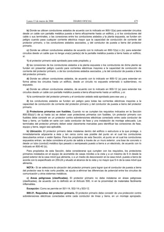 Lunes 13 de marzo de 2006                   DIARIO OFICIAL                                            675


    b) Donde se utilicen conductores aislados de acuerdo con lo indicado en 800-12(a) para extender circuitos
desde un cable con pantalla metálica puesta a tierra eficazmente hasta un edificio, y si los conductores del
cable o sus terminales, o las conexiones entre los conductores aislados y la planta expuesta, se funden sin
peligro cuando pasa cualquier corriente eléctrica mayor que la capacidad de conducción de corriente del
protector primario, o los conductores aislados asociados, y del conductor de puesta a tierra del protector
primario.
    c) Donde se utilicen conductores aislados de acuerdo con lo indicado en 800-12(a) o (b), para extender
circuitos desde un cable que no tenga una(s) parte(s) de la pantalla metálica puesta a tierra hasta un edificio,
si:
   1) el protector primario está aprobado para este propósito; y
    2) las conexiones de los conductores aislados a la planta expuesta o los conductores de dicha planta se
funden sin presentar peligro cuando para corrientes eléctricas mayores a la capacidad de conducción de
corriente del protector primario, o de los conductores aislados asociados, y la del conductor de puesta a tierra
del protector primario.
    d) Donde se utilicen conductores aislados, de acuerdo con lo indicado en 800-12 (a) para extender en
forma aérea los circuitos hasta un edificio, desde un circuito no expuesto enterrado o subterráneo, no
expuesto.
    e) Donde se utilicen conductores aislados, de acuerdo con lo indicado en 800-12 (a) para extender los
circuitos desde un cable con pantalla metálica puesta a tierra eficazmente hasta un edificio, y si:
   1) la combinación del protector primario y el conductor aislado está aprobado para ese uso; y
    2) los conductores aislados se funden sin peligro para todas las corrientes eléctricas mayores a la
capacidad de conducción de corriente del protector primario y del conductor de puesta a tierra del protector
primario.
    2) Protectores primarios con fusibles. Cuando no se cumplan los requisitos indicados en la Sección
800-30(a)(1) de a) hasta (e) se deben usar protectores primarios con fusibles. Un protector primario con
fusibles debe consistir en un protector contra sobretensiones eléctricas conectado entre cada conductor de
fase y tierra, un fusible en serie con cada conductor de fase y una instalación de montaje adecuado. Las
terminales del protector primario deben estar claramente marcadas para identificar las conexiones de fase,
equipo y tierra, según sea aplicable.
    b) Ubicación. El protector primario debe instalarse dentro del edificio o estructura a la que protege, o
inmediatamente adyacente a ésta y tan cerca como sea posible del punto en el cual los conductores
descubiertos entran o estén fijados. Para los propósitos de esta Sección, el punto en el cual los conductores
expuestos entran, se debe considera el punto de salida a través de un muro exterior, una losa de concreto o
desde un tubo (conduit) metálico tipo pesado o semipesado puesto a tierra a un electrodo, de acuerdo con lo
indicado en 800-40 (b).
    Para propósitos de esta Sección, debe considerarse que cumplen con los requisitos, los protectores
primarios instalados en el equipo de acometida de casas móviles a la vista y a un máximo de 9 m desde la
pared exterior de la casa móvil que alimenta, o a un medio de desconexión en la casa móvil, puesta a tierra de
acorde con lo especificado en 250-24 y situado al alcance de la vista y no mayor que 9 m de la casa móvil que
alimenta.
    NOTA - Si se selecciona la ubicación del protector primario para lograr que el conductor de puesta a tierra
del protector sea lo más corto posible, se ayuda a eliminar las diferencias de potencial entre los circuitos de
comunicación y otros sistemas metálicos.
     c) Areas peligrosas (clasificadas). El protector primario no debe instalarse en áreas peligrosas
(clasificadas), de acuerdo con lo definido en el Artículo 500, ni en la proximidad de materiales fácilmente
inflamables.
   Excepción: Como se permite en 501-14, 502-14 y 503-12.
   800-31. Requisitos del protector primario. El protector primario debe consistir de una protección contra
sobretensiones eléctricas conectadas entre cada conductor de línea y tierra, en un montaje apropiado.
 