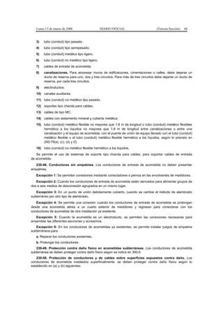Lunes 13 de marzo de 2006                      DIARIO OFICIAL                    (Tercera Sección)   68


   3)   tubo (conduit) tipo pesado;
   4)   tubo (conduit) tipo semipesado;
   5)   tubo (conduit) metálico tipo ligero;
   6)   tubo (conduit) no metálico tipo ligero;
   7)   cables de entrada de acometida;
   8)   canalizaciones. Para atravesar muros de edificaciones, cimentaciones o calles, debe dejarse un
        ducto de reserva para uno, dos y tres circuitos. Para más de tres circuitos debe dejarse un ducto de
        reserva, por cada tres circuitos.
   9)   electroductos;
   10) canales auxiliares;
   11) tubo (conduit) no metálico tipo pesado;
   12) soportes tipo charola para cables;
   13) cables de tipo MC;
   14) cables con aislamiento mineral y cubierta metálica;
   15) tubo (conduit) metálico flexible no mayores que 1,8 m de longitud o tubo (conduit) metálico flexibles
       hermético a los líquidos no mayores que 1,8 m de longitud entre canalizaciones o entre una
       canalización y el equipo de acometida, con el puente de unión de equipo llevado con el tubo (conduit)
       metálico flexible o el tubo (conduit) metálico flexible hermético a los líquidos, según lo previsto en
       250-79(a), (c), (d) y (f).
   16) tubo (conduit) no metálico flexible hermético a los líquidos.
   Se permite el uso de sistemas de soporte tipo charola para cables, para soportar cables de entrada
de acometida.
  230-46. Conductores sin empalmes. Los conductores de entrada de acometida no deben presentar
empalmes.
   Excepción 1: Se permiten conexiones mediante conectadores o pernos en las envolventes de medidores.
   Excepción 2: Cuando los conductores de entrada de acometida estén derivados para alimentar grupos de
dos a seis medios de desconexión agrupados en un mismo lugar.
   Excepción 3: En un punto de unión debidamente cubierto, cuando se cambie el método de alambrado
subterráneo por otro tipo de alambrado.
   Excepción 4: Se permite una conexión cuando los conductores de entrada de acometida se prolongan
desde una acometida aérea a un cuarto exterior de medidores y regresan para conectarse con los
conductores de acometida de otra instalación ya existente.
   Excepción 5: Cuando la acometida es un electroducto, se permiten las conexiones necesarias para
ensamblar las diferentes secciones y accesorios.
   Excepción 6: En los conductores de acometidas ya existentes, se permite instalar juegos de empalme
subterráneos para:
   a. Reparar los conductores existentes.
   b. Prolongar los conductores.
   230-49. Protección contra daño físico en acometidas subterráneas. Los conductores de acometida
subterránea se deben proteger contra daño físico según se indica en 300-5.
   230-50. Protección de conductores y de cables sobre superficies expuestos contra daño. Los
conductores de acometida instalados superficialmente, se deben proteger contra daño físico según lo
establecido en (a) y (b) siguientes:
 