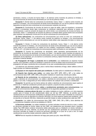 Lunes 13 de marzo de 2006                    DIARIO OFICIAL                                             681


alumbrado y fuerza, o circuitos de fuerza Clase 1, de alarmas contra incendios de potencia no limitada, o
de comunicaciones de banda ancha alimentados por una red de potencia media.
   Excepción 1: Donde todos los conductores de alumbrado, fuerza, Clase 1, o alarma contra incendio, de
potencia no limitada, y de comunicaciones de banda ancha alimentados por una red de potencia media están
separados de todos los otros conductores de comunicaciones mediante una barrera.
   Excepción 2: Conductores de circuitos de fuerza en cajas de salida, cajas de empalmes o accesorios
similares o envolventes donde tales conductores se introducen solamente para alimentar al equipo de
comunicaciones, o para la conexión de equipo de control remoto. Los conductores de circuitos de fuerza, de
alumbrado, Clase 1, o señalización de incendio de potencia no limitada deben guiarse dentro de la envolvente
para mantener una separación mínima de 6 mm de los conductores de comunicaciones.
   (2) Otras aplicaciones. Los conductores de comunicaciones que corren en tiros con conductores de
alumbrado, fuerza, Clase 1, o de alarma contra incendio de potencia no limitada, y de comunicaciones
de banda ancha alimentados por una red de potencia media deben estar separados de éstos no menos de
51 mm.
    Excepción 1: Donde: (1) todos los conductores de alumbrado, fuerza, Clase 1, o de alarma contra
incendio de potencia no limitada, y de comunicaciones de banda ancha alimentados por una red de potencia
media, están en una canalización o en cables con forro metálico, revestimiento metálico, forro no metálico,
Tipo AC o UF, o (2) todos los conductores de comunicaciones están confinados en una canalización.
    Excepción 2: Cuando los conductores de alumbrado, estén separados permanentemente de los
conductores de circuitos de alumbrado, de fuerza, de Clase 1, de alarmas contra incendios de potencia no
limitada y de comunicaciones de banda ancha alimentados, por una red de potencia media, adicionalmente al
aislamiento de los alambres, por una barrera no conductora continua y fijada firmemente tales como tubos de
porcelana o tuberías flexibles.
   (b) Propagación del fuego o productos de la combustión. Las instalaciones en espacios huecos
(vacíos), tiros verticales y ductos de ventilación o extracción de aire se deben hacer de tal forma que la posible
propagación del fuego o productos de la combustión no se vean considerablemente incrementados.
   Las aberturas que atraviesen paredes, pisos o techos falsos resistentes al fuego, deben sellarse contra el
fuego acordes con sistemas aprobados.
   (c) Equipos en otro espacio del usado para ventilación. Se debe aplicar lo establecido en 300-22(c).
   (d) Soporte tipo charola para cables. Los cables tipos MPP, MPR, MPG y MP, y los cables de
comunicaciones tipos CMP, CMR, CMG y CM pueden instalarse en soporte tipo charola para cables.
   (e) Soporte de los conductores. Las canalizaciones no pueden usarse como medios de soporte para
cables y alambres de comunicaciones. Los cables o alambres de comunicaciones no se deben sujetar con
grapas, o con cinta, ni asegurarlos por otros medios al exterior de cualquier tubo (conduit) o canalización.
   Excepción: Se permite que los tramos aéreos de cables o alambres de comunicaciones vayan sujetos al
exterior de un mástil tipo canalización previsto para la sujeción y soporte de estos conductores
   800-53. Aplicaciones de alambres, cables y canalizaciones aprobados para comunicaciones. Los
cables de comunicaciones deben cumplir lo establecido en los siguientes apartados (a) hasta (f):
   a) Plafones y cámaras plenas (de aire). Los cables instalados en ductos, plafones y en otros espacios
usados para el manejo de aire acondicionado deben ser del tipo CMP. Además, se permite que las
canalizaciones de comunicaciones certificadas en cámaras plenas (de aire) vayan instaladas en conductos y
cámaras de aire como se describe en la Sección 300-22(b) y en otros espacios usados para ventilación, como
se describe en la Sección 300-22(c). Solamente se permite instalar en estas canalizaciones cable tipo CMP.
   Excepción: Los cables de comunicaciones tipos CMP, CMR, CMG, CM y CMX y otros alambres de
comunicaciones instalados conforme se establece en 300-22.
   b) Secciones verticales. Los cables instalados en corridas verticales a través de más de un piso, o cables
en secciones verticales en ductos, deben ser tipo CMR. Las instalaciones que atraviesen pisos y requieran
cables Tipo CMR deben contener únicamente cables adecuados para su instalación en ductos verticales o
cámaras plenas (de aire). Además, se permite que las canalizaciones aprobadas de comunicaciones de
secciones verticales se instalen en tramos de secciones verticales en un pozo de un piso a otro. En estas
canalizaciones se permite instalar solamente cables tipo CMR y CMP
   NOTA-Para los requisitos de detención de fuego para pasos por piso, véase 800-52(b).
 