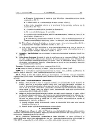 Lunes 13 de marzo de 2006                   DIARIO OFICIAL                                            691


                a. El sistema de electrodos de puesta a tierra del edificio o estructura conforme con lo
                establecido en 250-81;
                b. El sistema interior de tuberías metálicas de agua acorde a 250-80(a);
                c. Los medios accesibles externos a la envolvente de la acometida conforme con lo
                establecido en 250-71(b);
                d. La canalización metálica de la acometida de alimentación;
                e. A la envolvente de los equipos de acometida;
                f. El conductor de puesta a tierra del electrodo o el encerramiento metálico del conductor de
                puesta a tierra del electrodo; o
                g. Al conductor de puesta a tierra o electrodo de puesta a tierra del medio de desconexión de
                un edificio o estructura que esté puesta a tierra a un electrodo, como se especifica en 250-24.
        2)   Si el edificio o estructura alimentados no tienen una puesta a tierra como se describe en (b)(1), a
             cualquiera de los electrodos individuales descritos en 250-81; o
        3)   Si el edificio o estructura alimentada no tienen medios de puesta a tierra, como se describe en
             (b)(1) o (b)(2), se debe conectar a una estructura metálica puesta a tierra eficazmente, o a
             cualquiera de los electrodos individuales descritos en 250-83.
   c)   Conexión a los electrodos. Las conexiones a los electrodos de puesta a tierra deben cumplir con
        250-115.
   d)   Unión de los electrodos. Un puente de unión de tamaño nominal no menor que 13,3 mm2 (6 AWG)
        de cobre o equivalente, debe conectar al sistema de electrodos de puesta a tierra del sistema de
        comunicaciones y el sistema de electrodos para puesta a tierra de energía en el edificio o estructura
        alimentados, cuando se usan electrodos independientes. Se permite la unión de todos los electrodos
        de puesta a tierra independientes.
   Excepción: En casas móviles conforme con lo establecido en 820-41.
   NOTA 1-Sobre el sistema de electrodos de puesta a tierra de pararrayos, véase 250-86.
   NOTA 2-Si se unen todos los electrodos independientes de puesta a tierra, se limitan las diferencias de
potencial entre los electrodos y entre sus sistemas de alambrado asociados.
    820-41. Puesta a tierra de equipos. El equipo desenergizado y envolventes o equipo energizados
mediante cable coaxial deben considerarse puestos a tierra cuando estén conectados a la pantalla metálica
del cable.
   820-42. Unión y puesta a tierra en las casas móviles
   a)   Puesta a tierra. Cuando no haya un equipo de acometida para casas móviles situado al alcance de
        la vista y a no más de 9 m desde la pared exterior de la casa móvil que alimenta, o no exista un
        medio de desconexión puesto a tierra de la casa móvil acorde con 250-24 y ubicado a la vista, y a no
        más de 9 m de la pared exterior de la casa móvil que alimenta, la puesta a tierra de la pantalla del
        cable coaxial, o puesta a tierra del protector contra sobretensiones, debe estar conforme con lo
        establecido en 820-40 (b)(2) y 820-40 (b)(3).
   b)   Unión. La terminal de puesta a tierra de la pantalla del cable coaxial, la terminal de puesta a tierra
        del dispositivo de protección contra sobretensiones o el electrodo de puesta a tierra, deben unirse a
        la estructura metálica o a la terminal de puesta a tierra disponible de la casa móvil con un conductor,
        de cobre con tamaño nominal no menor que 3,31 mm2 (12 AWG), de acuerdo con lo indicado en
        cualquiera de las siguientes condiciones:
        1)   Cuando no exista equipo de acometida o medio de desconexión en la casa móvil como lo
             indicado en (a) anterior; o
        2)   Cuando la casa móvil se alimente mediante cordón y clavija.
                                       E. Cables dentro de edificios
    820-49. Resistencia al fuego de cables CATV (antena comunitaria de televisión). Los cables coaxiales
instalados directamente dentro de edificios deben estar listados como resistentes a la propagación del fuego
conforme con lo establecido en 820-50 y 820-51.
    820-50. Aprobación, identificación e instalación de cables coaxiales. Los cables coaxiales en un
edificio deben estar listados como adecuados para este uso y deben identificarse conforme con lo indicado en
Tabla 820-50. La capacidad de tensión eléctrica nominal del cable no debe marcarse en el cable.
 