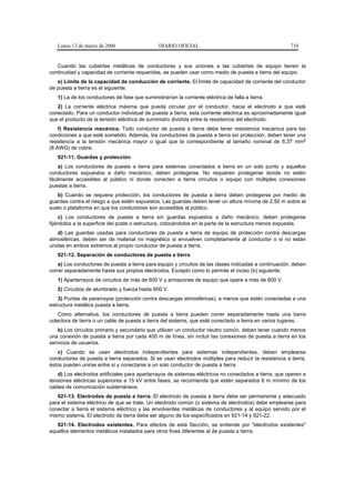 Lunes 13 de marzo de 2006                    DIARIO OFICIAL                                          710


   Cuando las cubiertas metálicas de conductores y sus uniones a las cubiertas de equipo tienen la
continuidad y capacidad de corriente requeridas, se pueden usar como medio de puesta a tierra del equipo.
   e) Límite de la capacidad de conducción de corriente. El límite de capacidad de corriente del conductor
de puesta a tierra es el siguiente:
   1) La de los conductores de fase que suministrarían la corriente eléctrica de falla a tierra.
   2) La corriente eléctrica máxima que pueda circular por el conductor, hacia el electrodo a que esté
conectado. Para un conductor individual de puesta a tierra, esta corriente eléctrica es aproximadamente igual
que el producto de la tensión eléctrica de suministro dividida entre la resistencia del electrodo.
    f) Resistencia mecánica. Todo conductor de puesta a tierra debe tener resistencia mecánica para las
condiciones a que esté sometido. Además, los conductores de puesta a tierra sin protección, deben tener una
resistencia a la tensión mecánica mayor o igual que la correspondiente al tamaño nominal de 8,37 mm2
(8 AWG) de cobre.
   921-11. Guardas y protección
    a) Los conductores de puesta a tierra para sistemas conectados a tierra en un solo punto y aquellos
conductores expuestos a daño mecánico, deben protegerse. No requieren protegerse donde no estén
fácilmente accesibles al público ni donde conecten a tierra circuitos o equipo con múltiples conexiones
puestas a tierra.
   b) Cuando se requiera protección, los conductores de puesta a tierra deben protegerse por medio de
guardas contra el riesgo a que estén expuestos. Las guardas deben tener un altura mínima de 2,50 m sobre el
suelo o plataforma en que los conductores son accesibles al público.
     c) Los conductores de puesta a tierra sin guardas expuestos a daño mecánico, deben protegerse
fijándolos a la superficie del poste o estructura, colocándolos en la parte de la estructura menos expuesta.
   d) Las guardas usadas para conductores de puesta a tierra de equipo de protección contra descargas
atmosféricas, deben ser de material no magnético si envuelven completamente al conductor o si no están
unidas en ambos extremos al propio conductor de puesta a tierra.
   921-12. Separación de conductores de puesta a tierra
    a) Los conductores de puesta a tierra para equipo y circuitos de las clases indicadas a continuación, deben
correr separadamente hasta sus propios electrodos. Excepto como lo permite el inciso (b) siguiente.
   1) Apartarrayos de circuitos de más de 600 V y armazones de equipo que opere a más de 600 V.
   2) Circuitos de alumbrado y fuerza hasta 600 V.
    3) Puntas de pararrayos (protección contra descargas atmosféricas), a menos que estén conectadas a una
estructura metálica puesta a tierra.
    Como alternativa, los conductores de puesta a tierra pueden correr separadamente hasta una barra
colectora de tierra o un cable de puesta a tierra del sistema, que esté conectado a tierra en varios lugares.
   b) Los circuitos primario y secundario que utilicen un conductor neutro común, deben tener cuando menos
una conexión de puesta a tierra por cada 400 m de línea, sin incluir las conexiones de puesta a tierra en los
servicios de usuarios.
   c) Cuando se usen electrodos independientes para sistemas independientes, deben emplearse
conductores de puesta a tierra separados. Si se usan electrodos múltiples para reducir la resistencia a tierra,
éstos pueden unirse entre sí y conectarse a un solo conductor de puesta a tierra.
   d) Los electrodos artificiales para apartarrayos de sistemas eléctricos no conectados a tierra, que operen a
tensiones eléctricas superiores a 15 kV entre fases, se recomienda que estén separados 6 m mínimo de los
cables de comunicación subterráneos.
   921-13. Electrodos de puesta a tierra. El electrodo de puesta a tierra debe ser permanente y adecuado
para el sistema eléctrico de que se trate. Un electrodo común (o sistema de electrodos) debe emplearse para
conectar a tierra el sistema eléctrico y las envolventes metálicas de conductores y al equipo servido por el
mismo sistema. El electrodo de tierra debe ser alguno de los especificados en 921-14 y 921-22.
   921-14. Electrodos existentes. Para efectos de esta Sección, se entiende por "electrodos existentes"
aquellos elementos metálicos instalados para otros fines diferentes al de puesta a tierra.
 