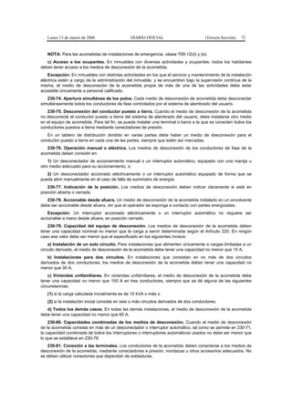 Lunes 13 de marzo de 2006                    DIARIO OFICIAL                          (Tercera Sección)   72


   NOTA: Para las acometidas de instalaciones de emergencia, véase 700-12(d) y (e).
   c) Acceso a los ocupantes. En inmuebles con diversas actividades y ocupantes, todos los habitantes
deben tener acceso a los medios de desconexión de la acometida.
    Excepción: En inmuebles con distintas actividades en los que el servicio y mantenimiento de la instalación
eléctrica estén a cargo de la administración del inmueble, y se encuentren bajo la supervisión continua de la
misma, el medio de desconexión de la acometida propia de más de una de las actividades debe estar
accesible únicamente a personal calificado.
   230-74. Apertura simultánea de los polos. Cada medio de desconexión de acometida debe desconectar
simultáneamente todos los conductores de fase controlados por el sistema de alambrado del usuario.
   230-75. Desconexión del conductor puesto a tierra. Cuando el medio de desconexión de la acometida
no desconecte el conductor puesto a tierra del sistema de alambrado del usuario, debe instalarse otro medio
en el equipo de acometida. Para tal fin, se puede instalar una terminal o barra a la que se conecten todos los
conductores puestos a tierra mediante conectadores de presión.
   En un tablero de distribución dividido en varias partes debe haber un medio de desconexión para el
conductor puesto a tierra en cada una de las partes, siempre que estén así marcadas.
   230-76. Operación manual o eléctrica. Los medios de desconexión de los conductores de fase de la
acometida deben consistir en:
    1) Un desconectador de accionamiento manual o un interruptor automático, equipado con una manija u
otro medio adecuado para su accionamiento, o;
   2) Un desconectador accionado eléctricamente o un interruptor automático equipado de forma que se
pueda abrir manualmente en el caso de falla de suministro de energía.
   230-77. Indicación de la posición. Los medios de desconexión deben indicar claramente si está en
posición abierta o cerrada.
   230-78. Accionable desde afuera. Un medio de desconexión de la acometida instalado en un envolvente
debe ser accionable desde afuera, sin que el operador se exponga a contacto con partes energizadas.
   Excepción: Un interruptor accionado eléctricamente o un interruptor automático no requiere ser
accionable a mano desde afuera, en posición cerrado.
   230-79. Capacidad del equipo de desconexión. Los medios de desconexión de la acometida deben
tener una capacidad nominal no menor que la carga a servir determinada según el Artículo 220. En ningún
caso ese valor debe ser menor que el especificado en los siguientes incisos:
    a) Instalación de un solo circuito. Para instalaciones que alimenten únicamente a cargas limitadas a un
circuito derivado, el medio de desconexión de la acometida debe tener una capacidad no menor que 15 A.
    b) Instalaciones para dos circuitos. En instalaciones que consistan en no más de dos circuitos
derivados de dos conductores, los medios de desconexión de la acometida deben tener una capacidad no
menor que 30 A.
    c) Viviendas unifamiliares. En viviendas unifamiliares, el medio de desconexión de la acometida debe
tener una capacidad no menor que 100 A en tres conductores, siempre que se dé alguna de las siguientes
circunstancias:
   (1) si la carga calculada inicialmente es de 10 kVA o más o
   (2) si la instalación inicial consiste en seis o más circuitos derivados de dos conductores.
   d) Todos los demás casos. En todas las demás instalaciones, el medio de desconexión de la acometida
debe tener una capacidad no menor que 60 A.
    230-80. Capacidades combinadas de los medios de desconexión. Cuando el medio de desconexión
de la acometida consista en más de un desconectador o interruptor automático, tal como se permite en 230-71,
la capacidad combinada de todos los interruptores o interruptores automáticos usados no debe ser menor que
lo que se establece en 230-79.
   230-81. Conexión a las terminales. Los conductores de la acometida deben conectarse a los medios de
desconexión de la acometida, mediante conectadores a presión, mordazas u otros accesorios adecuados. No
se deben utilizar conexiones que dependan de soldaduras.
 