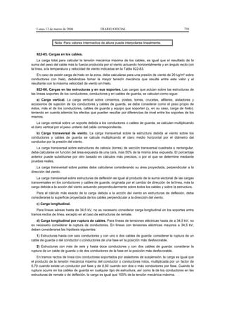 Lunes 13 de marzo de 2006                   DIARIO OFICIAL                                           739



                Nota: Para valores intermedios de altura puede interpolarse linealmente.


   922-85. Cargas en los cables.
     La carga total para calcular la tensión mecánica máxima de los cables, es igual que el resultado de la
suma del peso del cable más la fuerza producida por el viento actuando horizontalmente y en ángulo recto con
la línea, a la temperatura y velocidad de viento indicadas en la Tabla 922-83.
   En caso de existir carga de hielo en la zona, debe calcularse para una presión de viento de 20 kg/m² sobre
conductores con hielo, debiéndose tomar la mayor tensión mecánica que resulte entre este valor y el
resultante con la máxima velocidad de viento sin hielo.
    922-86. Cargas en las estructuras y en sus soportes. Las cargas que actúan sobre las estructuras de
las líneas soportes de los conductores, conductores y en cables de guarda, se calculan como sigue:
    a) Carga vertical. La carga vertical sobre cimientos, postes, torres, crucetas, alfileres, aisladores y
accesorios de sujeción de los conductores y cables de guarda, se debe considerar como el peso propio de
éstos, más el de los conductores, cables de guarda y equipo que soporten (y, en su caso, carga de hielo),
teniendo en cuenta además los efectos que pueden resultar por diferencias de nivel entre los soportes de los
mismos.
    La carga vertical sobre un soporte debida a los conductores o cables de guarda, se calculan multiplicando
el claro vertical por el peso unitario del cable correspondiente.
   b) Carga transversal de viento. La carga transversal sobre la estructura debida al viento sobre los
conductores y cables de guarda se calcula multiplicando el claro medio horizontal por el diámetro del
conductor por la presión del viento.
   La carga transversal sobre estructuras de celosía (torres) de sección transversal cuadrada o rectangular,
debe calcularse en función del área expuesta de una cara, más 50% de la misma área expuesta. El porcentaje
anterior puede substituirse por otro basado en cálculos más precisos, o por el que se determine mediante
pruebas reales.
    La carga transversal sobre postes debe calcularse considerando su área proyectada, perpendicular a la
dirección del viento.
    La carga transversal sobre estructuras de deflexión es igual al producto de la suma vectorial de las cargas
transversales en los conductores y cables de guarda, originada por el cambio de dirección de la línea, más la
carga debida a la acción del viento actuando perpendicularmente sobre todos los cables y sobre la estructura.
   Para el cálculo más exacto de la carga debida a la acción del viento en estructuras de deflexión, debe
considerarse la superficie proyectada de los cables perpendicular a la dirección del viento.
   c) Carga longitudinal.
    Para líneas aéreas hasta de 34,5 kV, no es necesario considerar carga longitudinal en los soportes entre
tramos rectos de línea, excepto en el caso de estructuras de remate.
   d) Carga longitudinal por ruptura de cables. Para líneas de tensiones eléctricas hasta de a 34,5 kV, no
es necesario considerar la ruptura de conductores. En líneas con tensiones eléctricas mayores a 34,5 kV,
deben considerarse las hipótesis siguientes:
   1) Estructuras hasta con seis conductores y con uno o dos cables de guarda: considerar la ruptura de un
cable de guarda o del conductor o conductores de una fase en la posición más desfavorable.
    2) Estructuras con más de seis y hasta doce conductores y con dos cables de guarda: considerar la
ruptura de un cable de guarda o de dos conductores de la fase en la posición más desfavorable.
    En tramos rectos de línea con conductores soportados por aisladores de suspensión, la carga es igual que
el producto de la tensión mecánica máxima del conductor o conductores rotos, multiplicada por un factor de
0,70 cuando existe un conductor por fase y de 0,50 cuando son dos o más conductores por fase. Cuando la
ruptura ocurre en los cables de guarda en cualquier tipo de estructura, así como la de los conductores en las
estructuras de remate o de deflexión, la carga es igual que 100% de la tensión mecánica máxima.
 