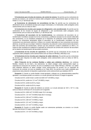 Lunes 13 de marzo de 2006                    DIARIO OFICIAL                        (Tercera Sección)   79


    f) Conductores para circuitos de motores y de control de motores. Se permite que los conductores de
circuitos de motores y de control de motores estén protegidos contra sobrecorriente según se indica en las
Partes C, D, E y F del Artículo 430.
    g) Conductores de alimentación de convertidores de fase. Se permite que los conductores de
alimentación de los convertidores de fase para cargas motorizadas y no motorizadas, estén protegidos contra
sobrecorriente como se indica en 455-7.
   h) Conductores de circuitos para equipos de refrigeración y aire acondicionado. Se permite que los
conductores de los circuitos de equipo de refrigeración y aire acondicionado estén protegidos contra
sobrecorriente como se indica en las Partes C y F del Artículo 440.
    i) Conductores del secundario de los transformadores. Los conductores del secundario de un
transformador monofásico (excepto los de dos conductores) y polifásicos (excepto los de conexión delta-delta
tres conductores), no se consideran protegidos por el dispositivo de protección contra sobrecorriente del
primario. Los conductores alimentados desde el secundario de un transformador monofásico con dos
conductores (una sola tensión eléctrica) o trifásico con conexión delta-delta con tres conductores (una tensión
eléctrica), se permite que se protejan mediante el dispositivo de protección contra sobrecorriente del primario
(lado del suministro) del transformador, siempre que esa protección cumpla lo establecido en 450-3 y no
supere el valor resultante de multiplicar la capacidad de conducción de corriente del conductor del secundario
por la relación de transformación del secundario al primario.
   j) Conductores de los circuitos de capacitores. Se permite que los conductores de los circuitos de
capacitores estén protegidos contra sobrecorriente como se indica en 460-8(b) y 460-25(a) a (d).
   k) Conductores de los circuitos para máquinas de soldar eléctricas. Se permite que los conductores
de circuitos para máquinas de soldar estén protegidos contra sobrecorriente como se indica en 630-12,
630-22 y 630-32.
    240-4. Protección de los cordones flexibles y cables para artefactos eléctricos. Los cordones
flexibles, incluidos los de tinsel y las extensiones, se deben proteger contra sobrecorriente según su
capacidad de conducción de corriente, tal como se establece en las Tablas 400-5(a) y 400-5(b). Los cables
para artefactos eléctricos se deben proteger contra sobrecorriente de acuerdo con su capacidad de
conducción de corriente, tal como se establece en la Tabla 402-5. Se permite como medio aceptable para
proporcionar esta protección el dispositivo suplementario contra sobrecorriente que establece 240-10.
   Excepción 1: Cuando un cordón flexible o tinsel aprobado y utilizado con un electrodoméstico específico
aprobado o una lámpara portátil, se conecte a un circuito derivado del Artículo 210 según lo siguiente:
                                                          2
   Circuitos de 20 A, cordón tinsel o cordón de 0,824 mm (18 AWG) y mayor.
                                         2
   Circuitos de 30 A, cordón de 1,31 mm (16 AWG) y mayor.
   Circuitos de 40 A, cordón de 20 A y mayor.
   Circuitos de 50 A, cordón de 20 A y mayor.
   Excepción 2: Cuando el cable del artefacto se conecte a un circuito derivado de 120 V, 127 V o más
como se indica en el Artículo 210, de acuerdo con lo siguiente:
                                   2
   Circuitos de 20 A, 0,824 mm (18 AWG) hasta 15,2 m de largo.
                               2
   Circuitos de 20 A, 1,31 mm (16 AWG) hasta 30,5 m de largo.
                               2
   Circuitos de 20 A, 2,08 mm (14 AWG) y mayor.
                               2
   Circuitos de 30 A, 2,08 mm (14 AWG) y mayor.
                               2
   Circuitos de 40 A, 3,31 mm (12 AWG) y mayor.
                               2
   Circuitos de 50 A, 3,31 mm (12 AWG) y mayor.
    Excepción 3: Cuando un cordón flexible usado con extensiones aprobadas, se conecte a un circuito
derivado del Artículo 210 según lo siguiente:
                               2
   Circuitos de 20 A, 1,31 mm (16 AWG) y mayor.
 